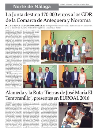 Norte de Málaga
LA CRÓNICA - Del sábado 11 al viernes 17 de junio de 2016 - Pág.32
COMARCA. El delegado del
Gobierno andaluz, José Luis
Ruiz Espejo, y el delegado terri-
torial de Agricultura, Pesca y
Desarrollo Rural, Javier Salas,
han hecho entrega este jueves
9 de junio de las resoluciones
de ayudas para la puesta en
marcha de los nuevos Grupos
de Desarrollo Rural en la pro-
vincia de Málaga, unas resolu-
ciones de ayudas que suponen
una dotación de 407.000 euros
para la puesta en marcha de las
Estrategias de Desarrollo Rural
en las comarcas de Antequera,
Axarquía, Nororma y Sierra de
las Nieves. En concreto, el GDR
de Antequera ha recibido
84.241 euros, mientras que el
GDR Nororma ha recibido una
dotación de 86.550 euros.
José Luis Ruiz Espejo ha
subrayado que estas resolucio-
nes de la Dirección General de
Desarrollo Sostenible del
Medio Rural suponen el
impulso a la puesta en marcha
de los nuevos Grupos de De-
sarrollo Rural en la provincia
de Málaga en el marco europeo
2014-2020.
Ruiz Espejo y Javier Salas
han hecho entrega de las reso-
luciones de concesión de ayuda
al presidente del GDR Axar-
quía y alcalde de La Viñuela,
José Juan Jiménez; el presidente
del GDR Antequera y alcalde
de Fuente de Piedra, Francisco
Hidalgo; la presidenta del GDR
Nororma y alcaldesa de Archi-
dona, Mercedes Montero; y el
presidente del GDR Sierra de
las Nieves y alcalde de Ojén,
José Antonio Gómez.
El delegado del Gobierno
ha indicado que esta medida
pone de manifiesto el refuerzo
del apoyo del Gobierno anda-
luz al desarrollo rural enAnda-
lucía y Málaga a través del
impulso a los GDR para dar
salida a proyectos empresaria-
les de dinamización social y
económica en el entorno rural.
Ruiz Espejo ha indicado
que junto a estas ayudas para
la puesta en marcha de la
Estrategia de Desarrollo Local
de los GDR, la Junta prevé una
dotación total de 18 millones
de euros, unos 4,5 millones
de euros para cada uno de
estos cuatro GDR, para el des-
arrollo de esta estrategia a lo
largo del marco europeo 2014-
2020.
La Junta destina 170.000 euros a los GDR
de la Comarca de Antequera y Nororma
u LOS GRUPOS DE DESARROLLO RURAL de la provincia reciben una dotación de 407.000 euros
para la puesta en marcha de las Estrategias de Desarrollo Rural
Alameda y la Ruta ‘Tierras de José María El
Tempranillo’, presentes en EUROAL2016
ALAMEDA. El municipio de
Alameda y la Ruta ‘Tierras de
José María El Tempranillo’ ha
estado presente en la edición
de este año de EUROAL, uno
de los Salones del Turismo más
importantes que tienen lugar
en la Costa del Sol, con la par-
ticipación de numerosos
empresarios del sector turístico
a nivel nacional e internacio-
nal. La Fundación para el De-
sarrollo de los Pueblos de las
‘Tierras de José María El Tem-
pranillo’ ha participado, en
concreto, en el Work Shop
directo e indirecto, con el
apoyo del Patronato de
Turismo de la Costa del Sol y
del Palacio de Congresos de
Torremolinos, organizadores
del evento.
Dicho Work Shop tuvo
lugar, tanto el jueves día 2
como el viernes día 3 de junio,
en sus dos modalidades,
directo e indirecto. La informa-
ción presentada a los distintos
profesionales fue el catálogo de
programas turísticos de ‘Tie-
rras de José María El Tempra-
nillo’, que ya fueron presenta-
dos en Fitur 2016, y que son
una herramienta útil y muy
válida para trabajar con profe-
sionales del sector turístico.
Estos programas recogen una
serie de itinerarios turísticos
variados, de media jornada, de
día completo, de dos días,
temáticos, de naturaleza y pai-
sajes, de turismo activo, e
incluso uno para los interesa-
dos en el mundo del cine.
A nivel local, también han
sido interesantes las conversa-
ciones mantenidas con algunos
empresarios del sector turístico
para crear sinergias de colabo-
ración, como por ejemplo, pro-
yectos con Prodetur, como el
de “conoce tu provincia” o
algunas acciones promociona-
les, o también el del Territorio
Caminito del Rey, en el cual
la Ruta ‘Tierras de José María
El Tempranillo’está integrado.
 