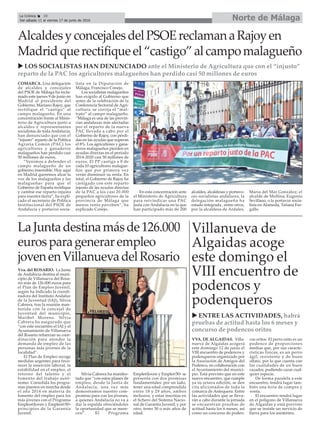 AlcaldesyconcejalesdelPSOEreclamanaRajoyen
Madridquerectifiqueel“castigo”alcampomalagueño
COMARCA. Una delegación
de alcaldes y concejales
del PSOE de Málaga ha recla-
mado este jueves 9 de junio en
Madrid al presidente del
Gobierno, Mariano Rajoy, que
rectifique el “castigo” al
campo malagueño. En una
concentración frente al Minis-
terio de Agricultura junto a
alcaldes y representantes
socialistas de toda Andalucía,
han denunciado que con el
“injusto” reparto de la Política
Agraria Común (PAC) los
agricultores y ganaderos
malagueños han perdido casi
50 millones de euros.
“Venimos a defender el
campo malagueño de un
gobierno insensible. Hoy aquí
en Madrid queremos alzar la
voz de los malagueños y las
malagueñas para que el
Gobierno de España rectifique
y cambie ese reparto injusto
para nuestra tierra”, ha expli-
cado el secretario de Política
Institucional del PSOE de
Andalucía y portavoz socia-
lista en la Diputación de
Málaga, Francisco Conejo.
Los socialistas malagueños
han exigido al Gobierno que
antes de la celebración de la
Conferencia Sectorial de Agri-
cultura se corrija el “mal-
trato” al campo malagueño.
“Málaga es una de las provin-
cias andaluzas más afectadas
por el reparto de la nueva
PAC llevada a cabo por el
Gobierno de Rajoy, con pérdi-
das en las ayudas que superan
el 8%. Los agricultores y gana-
deros malagueños pierden en
ayudas directas en el periodo
2014-2020 casi 50 millones de
euros. El PP castiga a 8 de
cada 10 agricultores malague-
ños que por primera vez
verán disminuir su renta. En
total, el Gobierno de Rajoy ha
castigado con este reparto
injusto de las ayudas directas
de la PAC a los casi 20.000
pequeños agricultores de la
provincia de Málaga que
menos renta perciben”, ha
explicado Conejo.
En esta concentración ante
el Ministerio de Agricultura
para reivindicar una PAC
justa con Andalucía en la que
han participado más de 200
alcaldes, alcaldesas y portavo-
ces socialistas andaluces, la
delegación malagueña ha
estado integrada , entre otros,
por la alcaldesa de Ardales,
María del Mar González; el
alcalde de Mollina, Eugenio
Sevillano, o la portavoz socia-
lista en Alameda, Tatiana Far-
gallo.
LaJuntadestinamásde126.000
eurosparagenerarempleo
jovenenVillanuevadelRosario
Villanueva de
Algaidas acoge
este domingo el
VIII encuentro de
podencos y
podenqueros
VVA. DE ALGAIDAS. Villa-
nueva de Algaidas acogerá
este domingo 12 de junio el
VIII encuentro de podencos y
podenqueros organizado por
la Asociación de Amigos del
Podenco, en colaboración con
el Ayuntamiento del munici-
pio. Está previsto que en este
nuevo encuentro, que cumple
ya su octava edición, se den
cita aficionados de toda la
comarca de Antequera. Entre
las actividades que se lleva-
rán a cabo durante la jornada
se encuentran pruebas de
actitud hasta los 6 meses, así
como un concurso de poden-
cos oritos. El perro orito es un
podenco de proporciones
medias que, por sus caracte-
rísticas físicas, es un perro
ágil, resistente y de buen
olfato, por lo que cuenta con
las cualidades de un buen
cazador, pudiendo cazar cual-
quier especie.
De forma paralela a este
encuentro, tendrá lugar tam-
bién una feria de compra y
venta.
El encuentro tendrá lugar
en el polígono de Villanueva
de Algaidas y está previsto
que se instale un servicio de
barra para los asistentes.
u LOS SOCIALISTAS HAN DENUNCIADO ante el Ministerio de Agricultura que con el “injusto”
reparto de la PAC los agricultores malagueños han perdido casi 50 millones de euros
Norte de MálagaLa Crónica 38
Del sábado 11 al viernes 17 de junio de 2016
ç
u ENTRE LAS ACTIVIDADES, habrá
pruebas de actitud hasta los 6 meses y
concurso de podencos oritos
Vva. del ROSARIO. La Junta
de Andalucía destina al muni-
cipio de Villanueva del Rosa-
rio más de 126.000 euros para
el Plan de Empleo Juvenil,
según ha indicado la coordi-
nadora del Instituto Andaluz
de la Juventud (IAJ), Silvia
Cabrera, tras la reunión man-
tenida con la concejal de
Juventud del municipio,
Maribel Moreno. Silvia
Cabrera ha asegurado que
“con este encuentro el IAJ y el
Ayuntamiento de Villanueva
del Rosario refuerzan su coor-
dinación para atender la
demanda de empleo de las
personas más jóvenes de la
localidad”.
El Plan de Empleo recoge
medidas urgentes para favo-
recer la inserción laboral, la
estabilidad en el empleo, el
retorno del talento y el
fomento del trabajo autó-
nomo. Consolida los progra-
mas puestos en marcha desde
el año 2014 en materia de
fomento del empleo para los
más jóvenes con el Programa
Empleo@Joven y Empleo@30+
principios de la Garantía
Juvenil.
Silvia Cabrera ha manifes-
tado que “con estos planes de
empleo, desde la Junta de
Andalucía, una vez más
demostramos nuestro com-
promiso para con los jóvenes,
a quienes Andalucía no va a
dar la espalda ofreciéndoles
la oportunidad que se mere-
cen”. El Programa
Emple@Joven y Emple@30+ se
presenta con dos premisas
fundamentales: por un lado,
tener una edad comprendida
entre 18 y 29 años, ambos
inclusive, y estar inscritas en
el fichero del Sistema Nacio-
nal de Garantía Juvenil, y por
otro, tener 30 o más años de
edad.
 