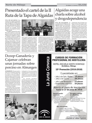 39 ç La Crónica
Del sábado 11 al viernes 17 de junio de 2016Norte de Málaga
Presentado el cartel de la II
Ruta de la Tapa deAlgaidas
Algaidas acoge una
charla sobre alcohol
y drogodependenciaVVA. DE ALGAIDAS. Este
viernes tuvo lugar la presenta-
ción del cartel de la II Ruta de la
Tapa de Villanueva deAlgaidas
porpartedelalcaldedelmunici-
pio, Juan Cívico, la primera
teniente de alcalde, Nuria
Moreno,yelconcejaldeTurismo,
SergioAranda.
El objetivo general de esta II
Ruta de la tapa no es otro que
promocionar el municipio de
VillanuevadeAlgaidasavisitan-
tes, dando a conocer su riqueza
y variedad gastronómica. La
Ruta tendrá lugar desde el pró-
ximo 23 de junio hasta el
domingo 26 de junio, y en ella
participarán14establecimientos
del municipio y barriadas que
ofreceránalosvecinosyvisitan-
tesqueparticipenenlarutadela
tapa una extensa variedad de
tapasconuningredientecomún,
el aceite de oliva del municipio.
Todos los participantes ten-
drán opción a premio, ya que al
completar la II ruta de la tapa y
entregar el “tapaporte” en una
urna que se situará en el Ayun-
tamiento,seentraráautomática-
mente en un sorteo de un viaje
para 2 personas.Además, existe
elpremioal“taperomáslejano”,
que se otorgará a la pesona que
proceda de la localidad más
lejana. Este premio consistirá en
unacenaparadospersonasenel
establecimiento ganador. En el
casodecompletarel“tapaporte”
conalmenosochodelosestable-
cimientos, se entrará en un sor-
teo de una Televisión de 32”.
Los“tapaportes”estarandis-
ponibles en el Ayuntamiento
durantelosdiaspreviosalacele-
bracion de la II Ruta de la tapa o
en los establecimientos partici-
pantes. El precio de la tapa mas
bebida será de 2 euros.
VVA. DE ALGAIDAS. Al
AyuntamientodeVillanuevade
Algaidas, junto a la Asociación
“Vive la vida” del municipio,
organizóeljueves9dejuniouna
charlaenlaqueparticipólaAso-
ciación CALAde Antequera.
Durante esta charla, tanto el
presidentedeCALAcomoalgu-
nos miembros de laAsociación,
dierontestimoniosobresuexpe-
riencia en materia de drogode-
pendencia y cómo les ha afec-
tado a nivel personal, social y
profesional. Tras la charla, tuvo
lugar un turno de ruegos y pre-
guntas en el que los vecinos
pudieron conocer más en pro-
fundidadlasconsecuenciasalas
que se enfrentan y cómo consi-
guen superarlo con ayuda de
profesionales a través de tera-
pias,ayudadelafamiliaydelos
compañeros que han pasado
por la misma situación. La
charla finalizó con un sorteo y
una merienda para todos los
asistentes.
Dcoop-Ganadería y
Cajamar celebran
unas jornadas sobre
porcino en Almargen
ALMARGEN. Dcoop reunió a
más de un centenar personas
en torno a las Jornadas de
Ganadería Porcina celebra-
das en la sede social de la loca-
lidad de Almargen el pasado
martes, con el patrocinio de
Cajamar. Durante el evento se
repasaron los modelos de pro-
ducción ganadera que han lle-
vado a España a ser el tercer
productor mundial de cerdos
y el primero europeo.
La charla contó con la par-
ticipación del veterinario fun-
dador de SIP, Pep Font, uno de
los consultores más reconoci-
dos a nivel internacional que ha
trabajado en las principales
explotaciones de porcino de
capa blanca, y con el que se
entabló un animado debate
entre productores e industria-
les.
La sección ganadera
de Dcoop es la primera coo-
perativa andaluza de alimenta-
ción animal, tanto por su poten-
cial de producción, comerciali-
zación y servicio a sus clientes,
como por el compromiso de
investigación, desarrollo y
puesta en el mercado de pro-
ductos con los más altos nive-
les de seguridad,trazabilidad y
calidad.
 