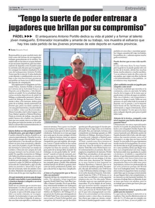 Responsables en gran medida tanto del
éxito como del fracaso de sus jugadores,
trabajan generalmente en la sombra. No
suelensalirenlasfotosniocupartitulares
enlasseccionesdeportivas,perolosentre-
nadoresdedeportescomoelpádelsudan
lacamisetacadadíaparaquesusjugado-
res consigan los mejores resultados. Es el
caso del antequerano Antonio Portillo
Torresquellevamásde12añosdedicado
aestedeporteycontribuyendoconsutra-
bajo a que muchas jóvenes promesas
encuentren un hueco en el difícil mundo
del deporte de competición.
TrasdiplomarseenMagisteriodeEdu-
cación Física,Antonio Portillo se licenció
en Ciencias de la Actividad Física y el
Deporte con la Maestría y Alto Rendi-
miento en pádel. En la actualidad dirige
varias escuelas deportivas de pádel en
Málaga,esentrenadorpersonalyseleccio-
nador de Málaga de menores. Precisa-
mente a ellos, a los menores, dedica gran
parte de su trabajo, siendo entrenador de
jóvenes que, pese a su edad, cuentan ya
conunagrantrayectoriaymuchostítulos
en su haber, como son Bea González,
MomoGonzález,JoséCarlosGaspar,Luis
Pozo,MartaCaparrósoPatriciaMowbray.
Hasta su terreno de trabajo, una pista de
pádel, hemos ido a hablar con Antonio
paraquenoscuentecómoessulabor,que
traspasarportodoslosniveles,enlaactua-
lidadsedesarrollafundamentalmenteen
escuela de competición.
Queríadedicarsuvidaprofesionalmente
aldeportepero,¿porquéeligióelpádel?
Cuandocomencélacarrera,elpádelnose
conocía especialmente. Durante los estu-
dios podías escoger dos deportes para la
especializaciónymedecantépordosque
fuesenunpocomásnovedososydiferen-
tes,comosonelpádelyelgolf.Dehecho,
tras terminar la carrera hice un máster en
Gestión y Dirección de Campos de Golf,
aunque siempre me ha atraído más el
pádel. En aquellos momentos en Málaga
solohabíalasprimeraspistas,enconcreto
tres, en el Maryorazgo, pero poco a poco
laaficiónporestedeporteysuseguimiento
comenzóasubir.En2004meimpliquéen
laEscueladeCiudadJardínysigoconella,
antes era monitor y ahora llevo la ges-
tión de la Escuela, tanto de adultos como
deniños.Mantenerestaimplicaciónesuna
delascosasdelasquemásorgullosoestoy.
¿Enquémomentounjovenpasadejugar
alpádelcomohobbyoparaentretenerse
ypracticardeporteacompetiraunnivel
casi profesional?
Suele ser un camino que se recorre muy
lentamente. Un chico/a prueba una clase
depádelconcuatro,cincooseisañosaños
ylegusta,vequesedivierte,juegaunpar-
tido y se siente cómodo, se va engan-
chando.Sielentrenadorvéqueaeseniño
o niña se le da bien el deporte, le anima a
darunaclasemásespecíficayentrenardos
vecesensemana.Pocoapocovaalospri-
meros torneos por hobby, con sus padres
ysusamigos,hastaqueseleabrelapuerta
afederarse.Federarsenoesmásquepagar
unacuotaquetedaunasventajasalahora
de ir a algunos torneos, tener un seguro
que te cubra de accidente y entrar en una
competición que está reglada, ahí empie-
zasacrecer.Cuandomenostedascuenta
estás entrenando tres veces por semana,
compites los fines de semana y dedicas
granpartedetutiempolibrealpádel.Sin
embargo, no me gusta hablar de “profe-
sional” cuando se trata de menores, por-
quecreoquenoeselfinúltimodeellosen
estemomento.Ellosestánenunaetapade
crecimientoytienenqueaprender,disfru-
tar,competir,ganaryperder.Másadelante
tendrántiempodedecidirsiquierendedi-
carse de forma profesional al pádel, aun-
queadíadehoyesalgomuycomplicado.
¿Cómo es la preparación que se lleva a
cabo con menores?
Dependedeltipodecompeticiónenlaque
estén. Por ejemplo, tengo jugadores
jugandoWorldPadelTour,comoBeaGon-
zálezoMomoGonzález.EnelcasodeBea,
muyrelacionadatambiénconAntequera
ya que su abuelo es Antonio González
“Chuzo”, exjugador de equipos como el
Atlético de Madrid y del Málaga CF, es
unajovende14añosqueestájugandoen
elWorldPadelTourcomoparejanúmero
nueve junto a Paula Eyheraguibel, una
campeona del mundo que ha decidido
apostarporellaparajugarelcircuitopro-
fesional. Esto es algo único en la historia
del padel. Bea, por ejemplo, termina una
competiciónundomingoganadounABS
Absoluto en Málaga, descansa el lunes, y
el martes está viajando a Madrid para
jugar el World Padel Tour en Las Rozas.
Al final, cuando esta chica termina el
periodo de competición, ha llevado una
vida muy dura de sacrificios y esfuerzos
diarios.TantoBeacomoMomohacencua-
troentrenamientosalasemana.Beacom-
paginalacompeticióndemenores,World
PadelTour,susestudiosyelocioquenece-
sita una chica de su edad como estar con
su familia, salir con sus amigas, ir al cine,
echar unas risas, descansar, etc. Siempre
se ve muy bonita la foto jugando en
Madrid, Barcelona o Valencia, pero no se
veelniveldesacrificioquetiene.Porejem-
plo,ellasaledelinstitutoalas15:00horas
yalas15:30horasentrenaconmigoycome
enelcocheduranteeltrayecto.Estáentre-
nando hasta las 17:00 o 17:30 horas, se va
acasa,hacesusdeberesy aldíasiguiente
empieza otra vez. Por otra parte, Momo
González sería un caso parecido pero en
masculino. Él ya ha dejado de ser Junior,
del que terminó siendo campeón del
Mundo.Ahoraseestámetiendoenlaspre-
vias y pre previas de World Padel Tour,
por lo que está compaginando sus estu-
dios en la universidad con los entrena-
mientos cuatro o cinco días a la semana.
Son chicos que viajan un viernes, compi-
tenhastaelmartesjugandocuatroocinco
partidos en esos días, y necesitan ganar-
los.Llegancansadosdelviaje,loshoteles,
lospartidos,etc.yademássuponemucho
gasto económico.
Puede decirse que es una vida sacrifi-
cada...
Es una vida muy dura. Es muy bonita,
perolagentenosepuedequedarsolocon
la foto de lo bonito, detrás hay muchas
horas,muchoesfuerzoymuchosacrificio.
Y es un esfuerzo tanto de ellos como de
suspadres,queviajanconellos,losllevan
a los entrenamientos y a los partidos... es
un esfuerzo muy importante.
¿Quécualidadesnecesitaunjugadorpara
competir a este nivel?
La primera cualidad que necesita es la
constancia, como en casi todo. Se habla
mucho de la magia o de la mano que se
puedeteneralahoradejugarunpartido.
Sólo con el talento y sin compromiso y
esfuerzo no llegas a nada. Debe ser una
persona a la que sobre todo le encante el
deporte, sea su pasión, y no le importe
hacer horas sin fin. Sacrificarse, seguir
entrenando y seguir entrenando, tener
ganas de mejorar. Yo creo que es la clave
paracualquierdeporte,peroparaelpádel
sobre todo.
Además de la técnica, ¿competir a este
nivel requiere una buena dosis de pre-
paración física?
Ultimamente me estoy especializando
mucho en la parte de preparación física.
Junto a mi compañero Emilio Suárez lle-
vamosloscursosdepreparaciónfísicaque
vamos haciendo por diferentes partes de
Españadurantetodoelaño,esteañoespe-
ramos dar nuestro primer curso en el
extranjero y es algo que me hace mucha
ilusión.Esunaparteenlaqueintentamos
incidirmuchoenlosjugadores.Enuntor-
neodetresdíasenelquepuedesjugarcua-
troocincopartidos,tienesquellegarmuy
bien. Las competiciones son muy largas,
lasfuerzasestánmuyigualadasencuanto
a la técnica y al talento y a igualdad de
talento,elquefísicamentepuedaestarun
poco mejor, esté fresco para tirar ese
talento, es el que tiene ventaja.Antes a la
preparación física se le daba muy poca
importancia, incluso los profesionales de
las ocho primeras parejas del World
Tournolotrabajabantanto.Sinembargo,
ahoratodoslosjugadorestieneunprepa-
radorfísicoqueseencargaexclusivamente
dequelleguenbienalascompeticiones,y
en menoresse está haciendo también. En
menoreseltrabajofísicoesdiferentealque
se tiene que hacer con adultos, pero es
untrabajoquesetienequehacerparaque
vayan hacia arriba.
¿Que beneficios tiene la práctica del
pádel para los menores?
Lo que más me llama la atención es la
madurez.Haymuchadiferenciaentreun
niño de 11 o 12 años que no compite con
uno que sí lo hace, ya sea en pádel o en
EntrevistaLa Crónica 42
Del sábado 11 al viernes 17 de junio de 2016
ç
Antonio Portillo
n Texto: Rosario Peral
“Tengo la suerte de poder entrenar a
jugadores que brillan por su compromiso”
PÁDEL uuu El antequerano Antonio Portillo dedica su vida al pádel y a formar al talento
jóven malagueño. Entrenador incansable y amante de su trabajo, nos muestra el esfuerzo que
hay tras cada partido de las jóvenes promesas de este deporte en nuestra provincia.
 