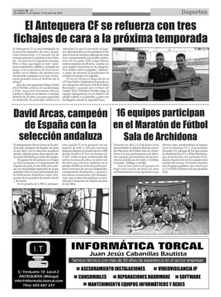 DeportesLa Crónica 46
Del sábado 11 al viernes 17 de junio de 2016
ç
El Antequera CF se refuerza con tres
fichajes de cara a la próxima temporada
16 equipos participan
en el Maratón de Fútbol
Sala de Archidona
David Arcas, campeón
de España con la
selección andaluza
Durante los días 3 y 4 de junio se ha
desarrollado la edición décimo octava
del Maratón de Fútbol Sala de Archi-
dona con una participación de dieci-
séis equipos provenientes de las pro-
vincias andaluzas de Cádiz, Córdoba,
Granada , Málaga y Sevilla.
Tras la fase previa de grupos se
llegó a los cuartos de final con unos
enfrentamientos muy igualados que
dieron como semifinalistas al equipo
local Archidona F.S. y al granadino
Escuelas 2.0, además de los que serían
los finalistas Kay F.S. y Peña Folclórica,
que disputaron una ajustada final,
dando muestra de ser los equipos más
fuertes del torneo. El torneo finalizó
con el equipo gaditano, que venció por
4 a 3 al Peña Folclórica en una ajustada
final.
El Antequera CF ya está trabajando en
el proyecto deportivo de cara a la pró-
xima temporada, y el pasado fin de
semana anunció los primeros tres ficha-
jes. Se trata de los jugadores Juanjo,
Félix y Eloy, que según el club “apor-
tarán experiencia, calidad y variantes de
juego a los esquemas de José Jesús
Aybar con el objetivo de afrontar una
ilusionante campaña en la que se bus-
carán grandes cotas al término de la
misma”.
Dos de estos jugadores llegan desde
el CD El Palo, como es el caso de Juanjo
y Félix. Juan José Fernández Reyes,
nacido en Álora, es un interior o extremo
derecho de 24 años con gran capacidad
de desborde. Su principal virtud es la
velocidad, lo que lo convierte en juga-
dor determinante en los partidos en los
que el rival se encierra, además de estar
muy comprometido con la labor defen-
siva. Por su parte, Félix López Ricart,
centrocampista de 28 años, cuenta con
una amplia trayectoria en la categoría.
Se le define como un jugador “distinto”
y capaz de afrontar la posibilidad de
echarse el equipo a la espalda.
El tercer refuerzo llega desde la
UD San Pedro, habiéndose formado en
las categorías inferiores del Real Betis
Balompié y pasado por el filial del
Getafe. Eloy Villodres Portillo llega al
equipo antequerano con el objetivo de
añadir talento a la plantilla y goles con
las llegadas desde la segunda línea.
El antequerano DavidArcas se ha pro-
clamado campeón de España de pista
al aire libre con la selección andaluza
siendo, además, pieza clave para la con-
secución del título por parte del equipo.
El pasado fin de semana tuvo lugar
en San Fernando el Campeonato de
España de pista al aire libre para atle-
tas con necesidades especiales en el que
participó DavidArcas seleccionado por
la Federación Andaluza como inte-
grante de las pruebas de medio fondo
y de fondo.
En la prueba de 1.500 el anteque-
rano quedó 5º en la general con un
registro de 4,46” y tan solo una hora
después disputó la prueba de los 5.000
donde finalizó 4º con un tiempo de
17.44”. Dado el gran rendimiento del
atleta en estas pruebas, la selección
decidió que corriese también en la
prueba de 800 con el fin de poder pun-
tuar lo máximo de cara al campeonato,
consiguiendo finalmente, y gracias a
las buenas actuaciones del anteque-
rano, que la selección andaluza se pro-
clamase Campeona de España de pista
al aire libre.
 