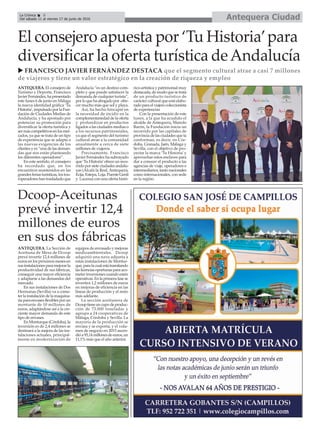 Antequera CiudadLa Crónica 8
Del sábado 11 al viernes 17 de junio de 2016
ç
El consejero apuesta por ‘Tu Historia’para
diversificar la oferta turística deAndalucía
ANTEQUERA. El consejero de
Turismo y Deporte, Francisco
JavierFernández,hapresentado
este lunes 6 de junio en Málaga
la nueva identidad gráfica ‘Tu
Historia’,impulsadoporlaFun-
dación de Ciudades Medias de
Andalucía, y ha apostado por
potenciar su promoción para
diversificar la oferta turística y
sermáscompetitivosenlosmer-
cados, ya que se trata de un tipo
de experiencia que se adapta a
las nuevas exigencias de los
clientes y es “una de las deman-
das que nos están planteando
los diferentes operadores”.
En este sentido, el consejero
ha recordado que, en los
encuentros mantenidos en las
grandes ferias turísticas, los tou-
roperadores han trasladado que
Andalucía “es un destino com-
pleto y que puede satisfacer la
demanda de cualquier turista”,
por lo que ha abogado por ofre-
cer mucho más que sol y playa.
Así, ha hecho hincapié en
la necesidad de incidir en la
complementariedad de la oferta
y profundizar en productos
ligados a las ciudades medias o
a los recursos patrimoniales,
ya que el segmento del turismo
cultural atrae a la comunidad
anualmente a cerca de siete
millones de viajeros.
Precisamente, Francisco
Javier Fernández ha subrayado
que ‘Tu Historia’ofrece un reco-
rrido por siete ciudades andalu-
zas (Alcalá la Real, Antequera,
Écija, Estepa, Loja, Puente Genil
y Lucena) con una oferta histó-
rico-artística y patrimonial muy
destacada, de modo que se trata
de un producto turístico de
carácter cultural que está elabo-
radoparaelviajerocoleccionista
de experiencias
Con la presentación de este
lunes, a la que ha acudido el
alcalde de Antequera, Manolo
Barón, la Fundación inicia un
recorrido por las capitales de
provincia de las ciudades que la
conforman, es decir, en Cór-
doba, Granada, Jaén, Málaga y
Sevilla, con el objetivo de pro-
yectar la marca ‘Tu Historia’ y
aprovechar estos enclaves para
dar a conocer el producto a las
agencias de viaje, operadores e
intermediarios, tanto nacionales
como internacionales, con sede
en la región.
Dcoop-Aceitunas
prevé invertir 12,4
millones de euros
en sus dos fábricas
u FRANCISCO JAVIER FERNÁNDEZ DESTACA que el segmento cultural atrae a casi 7 millones
de viajeros y tiene un valor estratégico en la creación de riqueza y empleo
ANTEQUERA. La Sección de
Aceituna de Mesa de Dcoop
prevé invertir 12,4 millones de
euros en los próximos meses en
susinstalacionesparamejorarla
productividad de sus fábricas,
conseguir una mayor eficiencia
y adaptarse a las demandas del
mercado.
En sus instalaciones de Dos
Hermanas (Sevilla) va a come-
ter la instalación de la maquina-
riaparaenvasesflexiblesporun
montante de 10 millones de
euros, adaptándose así a la cre-
ciente mayor demanda de este
tipo de envases.
EnMonturque(Córdoba),la
inversión es de 2,4 millones se
destinará a la mejora de las ins-
talaciones actuales, principal-
mente en modernización de
equipos de envasado y mejoras
medioambientales. Dcoop
adquirió una nave adjunta a
estas instalaciones de Montur-
que,paralacualestátramitando
laslicenciasoportunasparaaco-
meter inversiones cuando estén
operativas.Enlaprimerafasese
invertirá 1,2 millones de euros
en mejoras de eficiencia en las
líneas de producción y el resto
más adelante.
La sección aceitunera de
Dcooptieneuncupodeproduc-
ción de 73.000 toneladas y
agrupa a 24 cooperativas de
Málaga, Córdoba y Sevilla. La
mayoría de la producción se
envasa y se exporta, y el volu-
men de negocio en 2015 ascen-
dióa95,14millonesdeeuros,un
11,1% más que el año anterior.
 