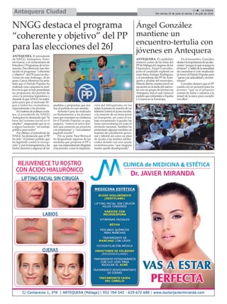 11 ç La Crónica
Del viernes 24 de junio al viernes 1 de julio de 2016Antequera Ciudad
Ángel González
mantiene un
encuentro-tertulia con
jóvenes en Antequera
NNGG destaca el programa
“coherente y objetivo” del PP
para las elecciones del 26J
ANTEQUERA. El presidente
de NNGG Antequera, Anto-
nio García, y el vicesecretario de
Estudios y Programas de la for-
mación, Paco Berrocal, han des-
tacado el programa “coherente
y objetivo” del PP para las elec-
ciones de este domingo, 26 de
junio. García Mendoza ha seña-
lado que el Partido Popular ha
realizado una campaña en posi-
tivo en la que se han presentado
las propuestas del partido de
cara a la próxima legislatura y
durante la que NNGG ha traba-
jado para que el mensaje lle-
gue a todos los ciudadanos,
especialmente a los jóvenes.
Enmateriadepolíticassocia-
les, el presidente de NNGG
Antequera ha destacadoque“la
base del sistema social es el
empleo”, asegurando que se va
a seguir haciendo “un trabajo
público para todos”.
Por último, el presidente de
NNGG ha destacado que el PP
ha sido “el primer partido que
ha legislado contra la corrup-
ción”yporlatransparenciayha
hecho mención a algunas de las
medidas y propuestas que rea-
liza el partido en este sentido.
Antonio Garía ha realizado
un llamamiento a los jóvenes
para que muestren su confianza
en el Partido Popular ya que,
asegura, “somos el único par-
tido que presenta un proyecto
conpropuestas”y “nosestamos
jugando mucho”.
Por su parte, Paco Berrocal
ha desgranado algunas de las
medidas que propone el PP y
quevanespecialmentedirigidas
a las jóvenes, como la implanta-
ción del bilingüismo en las
aulas,lapuestaenmarchadeun
teléfono contra el acoso escolar,
o la creación de un bono joven
en transporte, así como el tra-
bajo encaminado a igualar las
tasas universitarias en todo el
territorio nacional. También ha
presentado algunas medidas en
materia de conciliación perso-
nal y laboral así como un plan
de ayuda a las madres adoles-
centes dotado con una ayuda
económica para “que ninguna
madre quede desamparada”.
ANTEQUERA. El candidato
número cuatro de las listas del
PPdeMálagaalCongresodelos
Diputados, Ángel González,
junto al candidato suplente en
estas listas, Enrique Rodríguez,
y el presidente del PP de Ante-
quera y alcalde del municipio,
ManoloBarón,mantuvieronun
encuentroenlatardedelmiérco-
les con un grupo de jóvenes en
Antequera, tras el cual vieron el
partidoqueenfrentabaaEspaña
y Croacia en la Eurocopa.
En el encuentro, González
destacólaimportanciadelaselec-
ciones“porqueloquesejuegaes
elfuturo”yhablódelanecesidad
deconcentrarelvotomoderado
entornoalPartidoPopularpara
“ganaralaradicalidadyalextre-
mismo”.
González destacó que el PP
cuenta con un proyecto para los
jóvenes “que es el proyecto
común de todos y estamos a la
mitad de la tarea para cumplir
con ellos”.
 