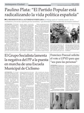 13 ç La Crónica
Del viernes 24 de junio al viernes 1 de julio de 2016Antequera Ciudad
Paulino Plata: “El Partido Popular está
radicalizando la vida política española”
uEL PRESIDENTE DE LA AUTORIDAD PORTUARIA de Málaga apela al “sentido común” de los
ciudadanos y les invita a apostar por los socialistas, “que defendemos ideas moderadas de mejora contínua”
El Grupo Socialista lamenta
la negativa del PP a la puesta
en marcha de una Escuela
Municipal de Ciclismo
ANTEQUERA. El Grupo
Municipal Socialista del Ayun-
tamiento de Antequera ha
hecho público este jueves 23 de
junio la negativa del equipo de
Gobierno del Partido Popular
de poner en marcha una
Escuela Municipal de
Ciclismo, “algo que muchos
antequeranos y antequeranas
vienen reclamando”.
Los socialistas han recor-
dado que se trata de una de las
mociones presentadas al
pasado Pleno, en la que solici-
taban la creación para el pró-
ximo curso de una Escuela
Municipal de Ciclismo basán-
dose en el interés de diferentes
clubes que existen en la ciudad
para que se realizara dicho
proyecto y el incremento de
esta práctica deportiva en
Antequera.
Con esta propuesta el
Grupo Socialista pretendía
“que Antequera creciera y se
desarrollara en diferentes
modalidades deportivas, y de
esta manera poder ofrecer
alternativas diferentes a las
existentes para que nuestro
Ayuntamiento fomentara la
práctica deportiva de otras
modalidades no tan mayorita-
rias”. “Para los socialistas es
necesario crecer y para ello
planteamos nuevos retos, pero
observamos que al equipo de
Gobierno popular los retos no
le interesan, prefieren asen-
tarse en la comodidad de lo ya
creado por los socialistas antes
que innovar en la creación de
nuevas escuelas deportivas”,
han señalado.
Según han declarado los
socialistas, en las pasadas
Comisiones Informativas tanto
la concejal de Deportes, Euge-
nia Galán, como el resto de
concejales populares manifes-
taron su negativa a la puesta
en funcionamiento de esta
escuela “y mostraron infinidad
de objeciones que en ningún
caso se corresponden con la
realidad”, han dicho.
En este sentido, desde el
Grupo Municipal Socialista
han recordado que para la
puesta en marcha de esta
Escuela se precisa un monitor
titulado, un aula para impartir
las clases teóricas y un espacio
al aire libre para la práctica.
“¿De verdad este Ayunta-
miento no cuenta con instala-
ciones ni espacios para este
fin?”, han indicado los socia-
listas, que creen que sí existen
espacios y es posible. “Sólo es
necesario tener voluntad polí-
tica y espíritu de crecer para
ponerlo en práctica”, han
manifestado.
“Para el Grupo Municipal
Socialista es lamentable que el
Partido Popular de Antequera
diga no a la Escuela Municipal
de Ciclismo y a invertir dinero
público en este proyecto, mien-
tras vemos cómo ha dicho sí a
una Escuela Municipal de Idio-
mas, donde se le cede un espa-
cio público a una empresa pri-
vada para prestar un servicio,
suponemos que tras un con-
curso público para definir esta
concesión”, han señalado
desde el PSOE. “Parece que
para los populares es muy
poco importante que exista
una Escuela Municipal de
Ciclismo para dar respuesta a
una actividad deportiva que es
de las más practicadas y de
más historia de nuestra ciu-
dad”, han finalizado.
ANTEQUERA. ”El Partido
Popular está radicalizando la
vida política española”. Así se
ha referido el presidente de la
Autoridad Portuaria de
Málaga, Paulino Plata, a la
“alianza de Rajoy con Podemos
para intentar recabar la mayor
cantidad de votos”, durante
una visita al mercadillo de
Antequera este martes 21 de
junio junto a la candidata
número 4 del PSOE de Málaga
al Congreso, Alicia Murillo,
para participar en un reparto
informativo acompañados por
miembros del PSOE local.
En este sentido, Plata ha
apelado al “sentido común” de
los ciudadanos, y les ha invi-
tado a apostar por los socia-
listas, “que defendemos ideas
moderadas de mejora contínua
para que nuestra sociedad
pueda seguir avanzando,
modernizándose, progresando
y superando los problemas”.
Por su parte, Alicia Murillo
ha resaltado la propuesta socia-
lista de crear un plan de cho-
que contra el desempleo, con
medidas especiales de forma-
ción y acreditación para las per-
sonas jóvenes “ya que muchos
tienen que salir de nuestro país
porque no tienen oportunida-
des para trabajar en España”.
La candidata ha destacado que,
según datos del Ministerio de
Trabajo, más de 240.000 jóve-
nes han tenido que salir del
país para buscar un empleo en
el extranjero. “De las personas
que salen, un 64 por ciento son
jóvenes, y eso es porque este
Gobierno no le está dando
oportunidades a la gente joven
para trabajar”, ha señalado.
Dentro de este plan de cho-
que, los socialistas proponen
ayudas a las cotizaciones socia-
les y un plan de empleo
público “como ha hecho la
Junta de Andalucía, para que
14.000 personas puedan traba-
jar en la provincia de Málaga”,
ha dicho Murillo.
La candidata socialista tam-
bién se ha referido a los emi-
grantes retornados, que en el
año 2012 recibieron una carta
del Gobierno de Rajoy exigién-
doles que pagaran por las pen-
siones que estaban recibiendo
en el extranjero. “Ese mismo
año el Gobierno del PP hizo
una amnistía fiscal en la que
permitió a los defraudadores
pagar sólamente un 3 por
ciento de los impuestos, sin
embargo a los emigrantes
retornados le exigía un 24 por
ciento de los impuestos. Es
decir, trató peor a los emigran-
tes retornados que a los defrau-
dadores fiscales”, ha señalado
Alicia Murillo, quien ha exi-
gido “justicia para que no se
trate por igual a personas que
han defraudado y a personas
que tuvieron que salir hace 30
ó 40 años a trabajar a otro país
porque este no ofrecía opor-
tunidades”.
Francisco Pascual solicita
el voto a UPYD para que
“sea para las personas”
ANTEQUERA. El número uno
alCongresodelosDiputadosde
UPYD por Málaga, Francisco
Pascual,havisitadoestasemana
Antequera para dar a conocer
algunas de las propuestas de su
partido de cara a las próximas
elecciones.ElcandidatodeUnión
ProgresoyDemocraciasolicitóel
lunes el desbloqueo de algunos
proyectosenlacomarcadeAnte-
quera,asícomoeliniciodeotros
como las comunicaciones en la
zona norte. Francisco Pascual se
refirióalasituaciónquesehabía
dadoenelPlenodeAntequeray
lasComisionesInformativas,ase-
gurandoque“nopodemospara-
lizarlaactividaddeunaadminis-
traciónporqueconvengaanivel
electoral”.
Anivelnacional,elcandidato
aseguró que desde su partido
se ha mostrado “con creces” el
compromisoconlosciudadanos,
pese a ser una organización con
pocos medios económicos, a la
vez que abogó porque todos los
partidos y organizaciones se
financien con medios propios y
no con dinero público.
“Solicitamoselvotoparaque
éste sea para las personas, para
los votantes”, dijo el candidato,
que se refirió al lema de su par-
tido “Nuestro pacto es contigo”
paraseñalarque“todasnuestras
cuestionessonpensadasparaque
se puedan cumplir, para que se
mejore la calidad de vida de los
ciudadanos”. Francisco Pascual
aseguró que “estamos en un
punto en el que hay que hacer
cambios” y pidió que las pro-
puestasquehaganlosdiferentes
partidos se lleven a la práctica.
 