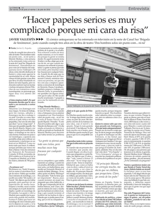 EntrevistaLa Crónica 16
Del viernes 24 de junio al viernes 1 de julio de 2016
ç
“Hacer papeles serios es muy
complicado porque mi cara da risa”
JAVIER VALLESPÍN uuu El cómico antequerano se ha estrenado en televisión en la serie de Canal Sur ‘Brigada
de fenómenos’, justo cuando cumple tres años en la obra de teatro ‘Dos hombres solos sin punto com... ni ná’
Acabadecumplirtresañosenla
obradeteatro‘Doshombressolos
sin punto com... ni ná’ junto a
Manolo Medina, y esta semana
se ha estrenado como actor en
laseriedeCanalSur‘Brigadade
fenómenos’. Descubrimos un
poco más de la historia del ante-
querano Javier Vallespín (39
años),cómodecidiódedicarseal
humor y cómo supo agarrar la
oportunidad de su vida. Ahora
conoceeléxitograciasaunaobra
que lleva 16 años triunfando en
teatros de toda España, pero no
descartaexplorarnuevasfacetas
einclusorecuperaralJavierPelo-
ches de sus comienzos como
monologuista,unpersonajeque
sigue muy vivo dentro del
cómico.
¿Cómo empieza todo? ¿En qué
momento decides que te vas a
subir a un escenario a contar
chistes?
Aburrirse. Los domingos son
muy largos. Yo tenía mi trabajo,
pero los viernes, sábados y
domingos me iba a trabajar a
un pub. Llevaba ya como diez
años en el pub, tenía a mi niña
pequeñita,yfueunodeestosdías
quedices“¡yanovengomás!”.Y
miraquemegustabaaquello.Así
que decidí dejarlo, llegué a mi
casaelviernesporlanochedetra-
bajar y el domingo se me caía la
casaencima.Entoncesmepusea
ver monólogos, y aparecía una
pantallita abajo para rellenar un
cuestionario y participar en un
festival en Madrid. Como no
tenía nada que hacer, lo rellené,
aunque pensaba que nunca me
iban a llamar.Alas dos semanas
me llamaron de Paramount
Comedy. El 28 de noviembre de
2010 estaba en el Festival de la
Comedia en Madrid, en la Sala
JoyEslava,delantede700perso-
nas.
¿Tu primera vez?
Miprimeravez.Tardé10segun-
dos en meter el micrófono en el
pie de micro. Había que escribir
cincominutosdemonólogo,yyo
escribí uno sobre ‘Mi madre y el
Tuenti’.Medijeronqueleshabía
gustado, pero querían ver un
espectáculo de media hora.
Empecé a escribir, reuní a todos
misamigosenelpubdondetra-
bajaba y grabé un monólogo de
50 minutos. Les gustó y volví a
Madrid,peroaquellofuelagua-
rrería más grande del mundo.
Fuimos 9, había que hacer un
monólogodecincominutospero
nos lo dejaron en cuatro, y si la
gentenosereíasalíanunasluces
yelpresentadorsemetíacontigo
delante de la gente y te echaba.
Nos echaron a todos de muy
malas maneras, yo no lo enten-
día porque la gente se estaba
riendo.Enaquelmomentotenía
34añosynoibaadejarqueserie-
ran de mí, así que cuando ter-
minamosmeenfrentéalpresen-
tador.Lagentesepiensaquetodo
son éxitos, pero muchas veces
hayfracasosporcualquierhisto-
ria. Apartir de ahí supe que no
me iban a llamar más de Para-
mount Comedy mientras estu-
viera esa persona, así que me
fui a mi casa y empecé a apun-
tarmeaconcursosdemonólogos
enAlcorcón,Osuna,Carcabuey...
también empecé a trabajar con
Manolo Doña, lo presentaba y
me quedaba con alguna actua-
ción que le salía a él. Me ayudó
mucho al principio. Y poquito a
poco me fui metiendo en este
mundo.
Y llega Manolo Medina y...
Y me tocó el Gordo. Él dice que
le tocó El Niño (risas). Cuando
vinoaAntequeraconsuanterior
compañero con ‘Dos hombres
solos sin punto com... ni ná’fui
a verlo al Teatro Torcal y me
quedé flipado. Pensaba: “Aeste
chaval le podría salir algo y que
Manolomellamaraamí”.Undía
estaba actuando en Almería y
recibíunprivadoenFacebookde
Manolo Medina para decirme
que había tenido un problema
con su compañero y que estaba
haciendouncasting.Cuandofui
alaprueba,allíhabíaunhombre
muyserio,conbarbablanca,que
resultó ser Fernando Moreno, el
maridodeBettyMissiego.¡Yono
sabía quién era Betty Missiego!
Peropensaba:“Estetíotieneque
ser importante”. Bueno, pues
cuando terminé, mi mujer me
preguntó que cómo había ido, y
le dije que si dependía del de las
barbas blancas, mal. Claro, des-
puésteenterasdecosasyresulta
quefuielprimeroenentraralcas-
ting y que cuando terminé, el
hombre de las barbas le dijo a
Manoloqueyapodíapararelcas-
ting, que yo era su compañero.
Y pasas del monólogo al teatro,
de Peloches a Javier Vallespín.
¿Qué es lo que queda de Pelo-
ches?
DePelochesquedamuchotoda-
vía.Yotengoaquídentromuchas
cosas, no paro de crear. Me des-
piertoalastresdelamañanacon
una idea, cojo el móvil y la
apunto. Tengo lo más grande
enelmóvil.Ymefaltaeso.Yodis-
fruto mucho con el teatro, pero
dePelochesquedamucholoque
pasaesquenoescompatiblecon
la obra.
¿Esperabas tanto éxito o pensa-
basquelaobraseríaunproyecto
más?
Yocuandocojounproyectodoy
lo máximo que pueda dar.
Cuando llegúe a la obra lo pri-
meroquepreguntéescuántolle-
vaba, me dijeron que 12 años y
dije: “vale, vamos a firmar 12
años más”. Yo no vengo aquí a
pasar el rato. Tenía la responsa-
bilidad de que, como yo había
visto la obra y sabía el nivel en
el que estaba, a ver cómo la
dejaba ahí.Al principio Manolo
mecorregíamucho,medecíaque
nochillara,queproyectara.Claro,
yo venía de los pubs. Gracias a
Dios la gente está contenta.
¿Cómoesesodehacerlomismo
todoslosdías?¿Pierdefrescura,
te cansa, la disfrutas?
Jamásmecanso.Eldíaquevaya
a hacer una función y no tenga
ganas, no salgo. Yo tengo un
pellizcocuandoabrimospuertas
y escucho el murmullo de la
gente...esemurmullosemeteen
el estómago y no es normal. Y
sé que esto está vivo y que le
queda mucho, porque ninguna
función es igual. ‘Dos hombres
solos’sabemoscómovaaempe-
zar, pero no sabemos cómo va a
terminar.
Quien te conoce sabe que eres
muy pesado con Antequera.
¿Porquétantoantequeranismo?
Porquemedamuchocorajeque
hoyendíatepongasunaetiqueta
y la gente te machaque con ello.
Entonces, si me tienen que
machacarquelohaganporllevar
Antequeraporbandera.Creoque
Antequeraesmuyricaenmuchí-
simas cosas, y para mí, todo lo
que ponga el nombre de Ante-
quera, adelante. Hoy en día está
mal visto decir “Viva España” o
“Viva Antequera” porque se
mezclan las cuestiones políticas,
yeltemadelapolíticaesunpro-
blema en España. Están la
izquierda y la derecha, pero ¿no
hayunpartidoqueseaelsentido
común?Sitodosvemosquealgo
es marrón, ¿por qué uno dice
negro y el otro blanco?
Hablando de política, ¿cómo
eslavidadeunactor?Merefiero
al tema del IVA cultural, a los
problemas que están teniendo
los teatros... ¿Se puede vivir de
esto?
Nosotrosdecimosquesobrevivi-
mos, no que vivimos. Porque la
gente se piensa que esto es muy
fácil,túllenaselTeatroTorcaldos
veces,400butacasadiezeuros,y
son ocho mil euros: cuatro mil
para Manolo y cuatro mil para
Vallespín.Peronoesasí.Yosiem-
pre hago la cuenta con el Teatro
Alameda de Málaga. Diez mil
eurosdecajaenunasemana,¡qué
bien! Ahora, el 45% se lo queda
el teatro, quedan 5.500. El 10%
para la representante, te quedan
4.500. El 21% de IVA, te quedan
menosde2.500euros.LaSGAE,
otro 10%, te quedan 1.500 euros.
De ahí pagas a una persona que
tenemosenlaoficina,lagerente,
ManoloMedina,JavierVallespín,
el técnico de sonido, gastos de
dietas,gasolina...¡deunasemana!
¿Tehecontestadoalapregunta?
Vamos a quedarnos mejor con
que llenáis el Teatro Torcal dos
veces.¡Habéisbatidounrécord!
Lo hicimos, pero ya nos han
superado.Ymealegroteladeque
hayansidolosdel‘Mammamía’
y por la causa que es. Me parece
unacosabrillanteloquehancon-
seguido, y deberían seguir
haciéndoloyfueradeAntequera,
para que la gente vea que aquí
hay talento.
Has sido Pregonero del Carna-
val, la gente en Antequera te
sigue, te quiere... así, sin paños
calientes, ¿cuándo te van a dar
un Efebo?
(Risas).Mira,yonoesperonunca
nada de nadie porque, además,
n Texto: Javier G. España
Javier Vallespín, en la puerta del Teatro Torcal de Antequera.
“La gente se piensa que
todo son éxitos, pero
muchas veces hay
fracasos por cualquier
historia”
“Al principio Manolo
me corregía mucho, me
decía que no chillara,
que proyectara. Claro,
yo venía de los pubs”
 