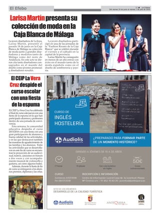 LarisaMartínpresentasu
coleccióndemodaenla
CajaBlancadeMálaga
ElCEIPLaVera
Cruzdespideel
cursoescolar
conunafiesta
delaespuma
21 ç La Crónica
Del viernes 24 de junio al viernes 1 de julio de 2016El Efebo
ElCEIPLaVeraCruzhacelebrado
elfinaldecursoestejuevesconuna
fiesta de la espuma en la que han
participado alumnos y profesores
dentro de una jornada de convi-
vencia.
Esta semana, la comunidad
educativa despedía el curso
2015/2016 con una fiesta con una
gran participación de alumnos y
buena calidad de las actividades,
y en las que destacaron también
lasmuestrasdeagradecimientode
las familias y los alumnos. Entre
las actividades que se desarrolla-
ron en este fin de curso se encuen-
tran la proyección de un audiovi-
sual, teatros, canciones en francés
a dos voces y con acompaña-
miento musical de violoncello y
guitarra, así como algunos bailes.
Además,durantelafiestadefin
decursoseentregaronalosalum-
nos premios, diplomas y las orlas.
La joven diseñadora de La Joya,
Larisa Martín, presentó el
pasado 18 de junio en la Caja
Blanca de Málaga su colección
de moda junto a grandes dise-
ñadores y modistos tanto de
Málaga como del resto de
Andalucía. En este acto se die-
ron cita tanto diseñadores con-
sagrados en el mundo del
diseño como jóvenes promesas
y diseñadores noveles.
La joven diseñadora parti-
cipó en una de las jornadas de
la “Fashion Rooms de la Caja
Blanca” que se celebró durante
el viernes y el sábado en la
capital de la provincia.
Larisa Martín ha conseguido
en menos de un año entrar con
éxito en el mundo tanto de la
moda española como en el
diseño de sombrerería y joye-
ría.
 