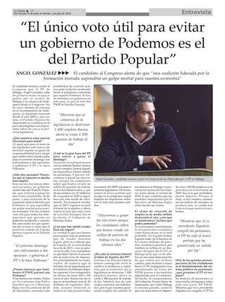 EntrevistaLa Crónica 24
Del viernes 24 de junio al viernes 1 de julio de 2016
ç
“El único voto útil para evitar
un gobierno de Podemos es el
del Partido Popular”
ÁNGEL GONZÁLEZ uuu El candidato al Congreso alerta de que “una coalición liderada por la
formación morada supondría un golpe mortal para nuestra economía”
El candidato número cuatro al
Congreso por el PP de
Málaga, Ángel González, sabe
de primera mano lo que es
pelear por el avance de
Málaga y la comarca de Ante-
quera desde el Congreso. No
en vano, además de concejal
en el Ayuntamiento de Ante-
quera, es diputado nacional
desde el año 2008 y, una vez
más, el Partido Popular ha
depositado su confianza en él
para desempeñar esta impor-
tante labor de cara a la pró-
xima legislatura.
¿Qué suponen estas nuevas
elecciones para usted?
Al igual que para el resto de
los españoles, esta nueva cita
electoral supone un gesto de
responsabilidad para elegir
qué rumbo toma nuestro país,
pues el próximo domingo nos
enfrentamos a dos opciones:
o gobierna el PP o lo hace
Podemos.
¿Sólo dos opciones? Parece-
ría que el espectro es mucho
más amplio.
Esas son las dos únicas alter-
nativas reales: un gobierno
moderado del Partido Popu-
lar, que volverá a ganar las
elecciones el próximo 26 de
junio, o una coalición de la
izquierda radical liderada por
Podemos, lo que supondría
un golpe mortal para nues-
tra economía. Por eso, el único
voto útil para todos los ante-
queranos que quieran un
gobierno moderado y razona-
ble, para todos los que apues-
tan por el euro y crean que el
proyecto común de España
merece la pena es el Partido
Popular.
¿Piensa entonces que final-
mente el PSOE pactará con
Podemos?
A los hechos me remito. Hasta
en 18 ocasiones dijo Pedro
Sánchez que no a Mariano
Rajoy tras los comicios del 20
de diciembre, cerrando toda
posibilidad de acuerdo ante
una gran coalición moderada
frente al populismo comunista
que supone Podemos. Si hoy
no tenemos un gobierno en
este país, es por el veto del
PSOE al Partido Popular.
¿Cuál es la gran baza del PP
para volver a ganar el
domingo?
Nosotros nos presentamos
con los deberes hechos: hemos
creado empleo, hemos bajado
los impuestos y hemos subido
las pensiones. Y por eso vol-
veremos a ganar las eleccio-
nes, porque los ciudadanos
saben que hemos creado un
millón de puestos de trabajo
en los dos últimos años, y que
alcanzaremos los 20 millones
de ocupados en 2020 si segui-
mos por esta senda de creci-
miento. No podemos olvidar
que en 2011 cogimos un país
al borde de la quiebra y ahora
somos el país que más crece
de la Unión Europea. Eso lo
ha hecho el Gobierno de
Mariano Rajoy.
¿Cree que han sabido vender
bien sus logros?
La verdad es que nos hemos
preocupado más de gestionar
que de vender nuestros
logros, pero es evidente que
la España de la actualidad
no es la de 2011, y eso se apre-
cia en la calle. Los ciudadanos
ya perciben desde el pasado
año la reducción de impues-
tos, principalmente los asala-
riados, de manera que la
reforma fiscal impulsada por
el Gobierno de Mariano Rajoy
ha supuesto a los malagueños
un ahorro de entre 300 y 350
euros al año, deducción de la
que ya se benefician más de 20
millones de españoles. Ade-
más, nuestra intención es
reducir en dos puntos todos
los tramos del IRPF durante la
próxima legislatura. De hecho,
somos el único partido que
recoge en su programa seguir
bajando los impuestos, mien-
tras el resto sólo plantea subi-
das.
¿Ha sido la reforma laboral
el talón de Aquiles del PP?
Gracias a la reforma laboral
hemos conseguido darle la
vuelta a la tendencia y, mien-
tras que al comienzo de la
legislatura se destruían 1.400
empleos diarios, ahora se
crean 1.500 puestos de trabajo
al día. Además, tres de cada
cuatro contratos son indefini-
dos, por lo que estamos gene-
rando empleo de calidad. Si
nos fijamos en Málaga, la pro-
vincia ha alcanzado los mejo-
res datos desde el verano de
2010, lo que confirma que las
medidas impulsadas por el
Ejecutivo de Mariano Rajoy
están dando sus frutos.
El ritmo de creación de
empleo es de medio millón
de puestos al año, ¿cree que
se mantendrá e incluso que
podrá aumentar?
Si continuamos consolidando
la recuperación económica
como hasta ahora, es lo más
probable. En España hemos
logrado bajar de la barrera de
los cuatro millones de para-
dos, tendencia positiva que
también se refleja en un des-
censo del paro del 8,13% en
Málaga en lo que va de año.
Eso es una clara demostración
de que vamos por el buen
camino, pues de enero a mayo
hasta 11.351 malagueños han
abandonado las listas del
INEM gracias a las medidas
impulsadas por el Gobierno.
De hecho, la vicepresidenta
del Gobierno, Soraya Sáenz de
Santamaría, que visitó Málaga
la semana pasada, anunció
que nos marcamos el objetivo
de crear 130.000 empleos en la
provincia en el horizonte de
2020. Eso es lo que verdadera-
mente importa. Porque al
final, si hay empleo, aumen-
tan los índices de consumo, se
produce más, se vende más
y eso es lo que reactiva la eco-
nomía.
Otra de las grandes preocu-
paciones de los ciudadanos
es el mantenimiento del sis-
tema público de pensiones,
¿qué propone el PP al res-
pecto?
En materia de pensiones se
hace mucha demagogia, sobre
todo por parte del PSOE.
Mientras que el ex presidente
Zapatero las congeló, el PP ha
Ángel González, candidato número cuatro al Congreso de los Diputados por el PP de Málaga.
“El próximo domingo
nos enfrentamos a dos
opciones: o gobierna el
PP o lo hace Podemos”
“Mientras que el ex
presidente Zapatero
congeló las pensiones,
el PP ha sido el único
partido que ha
garantizado su subida
por ley”
“Volveremos a ganar
las elecciones porque
los ciudadanos saben
que hemos creado un
millón de puestos de
trabajo en los dos
últimos años”
“Mientras que al
comienzo de la
legislatura se destruían
1.400 empleos diarios,
ahora se crean 1.500
puestos de trabajo al
día”
 