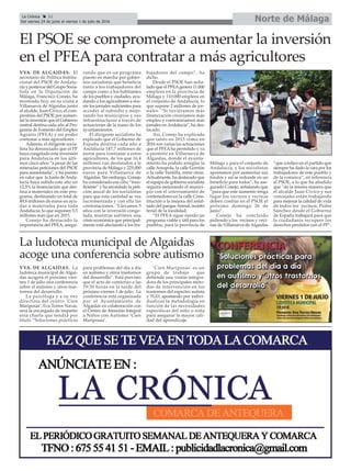 Norte de MálagaLa Crónica 32
Del viernes 24 de junio al viernes 1 de julio de 2016
ç
La ludoteca municipal de Algaidas
acoge una conferencia sobre autismo
El PSOE se compromete a aumentar la inversión
en el PFEA para contratar a más agricultores
VVA. DE ALGAIDAS. El
secretario de Política Institu-
cional del PSOE de Andalu-
cía y portavoz del Grupo Socia-
lista en la Diputación de
Málaga, Francisco Conejo, ha
mostrado hoy, en su visita a
Villanueva de Algaidas junto
al alcalde, Juan Cívico, el com-
promiso del PSOE por aumen-
tar la inversión que el Gobierno
central destina cada año al Pro-
grama de Fomento del Empleo
Agrario (PFEA) y así poder
contratar a más agricultores.
Además, el dirigente socia-
lista ha denunciado que el PP
haya congelado esta inversión
para Andalucía en los últi-
mos cinco años “a pesar de las
reiteradas peticiones del PSOE
para aumentarla”, y ha puesto
en valor que la Junta de Anda-
lucía haya subido este año un
12,5% la financiación que des-
tina a materiales en este pro-
grama, destinando un total de
49,8 millones de euros en ayu-
das a materiales para toda
Andalucía; lo que suponen 5,5
millones más que en 2015.
Conejo ha destacado la
importancia del PFEA, asegu-
rando que es un programa
puesto en marcha por gobier-
nos socialistas que beneficia
tanto a los trabajadores del
campo como a los habitantes
de los pueblos y ciudades, ayu-
dando a los agricultores a reu-
nir los jornales suficientes para
acceder al subsidio y mejo-
rando los municipios y sus
infraestructuras a través de
actuaciones de la mano de los
ayuntamientos.
El dirigente socialista ha
explicado que el Gobierno de
España destina cada año a
Andalucía 147,7 millones de
euros para contratar a estos
agricultores, de los que 16,4
millones van destinados a la
provincia de Málaga y 225.000
euros para Villanueva de
Algaidas. Sin embargo, Conejo
ha considerado esa cifra “insu-
ficiente” y ha recordado la peti-
ción anual de los socialistas
para que esta cantidad se vea
incrementada y con ella las
contrataciones. “Llevamos 5
años con la inversión conge-
lada, mientras sufrimos una
crisis económica que principal-
mente está afectando a los tra-
bajadores del campo”, ha
dicho.
Desde el PSOE han seña-
lado que el PFEAgenera 11.000
empleos en la provincia de
Málaga y 110.000 empleos en
el conjunto de Andalucía, lo
que supone 2 millones de jor-
nales. “Si tuviéramos más
financiación crearíamos más
empleo y contrataríamos más
jornales enAndalucía”, ha des-
tacado.
Así, Conejo ha explicado
que tanto en 2015 como en
2016 son varias las actuaciones
que el PFEAha permitido y va
a permitir en Villanueva de
Algaidas, donde el ayunta-
miento ha podido arreglar la
calle Amapola, la calle Gorrión
o la calle Ventilla, entre otras.
Actualmente, ha destacado que
el equipo de gobierno socialista
seguirá mejorando el munici-
pio con el soterramiento de
contenedores en la calle Cons-
titución o la mejora del asfal-
tado del parqueArenal, recinto
ferial de la localidad.
“El PFEA sigue siendo un
programa viable y útil para los
pueblos, para la provincia de
Málaga y para el conjunto de
Andalucía, y los socialistas
apostamos por aumentar sus
fondos y así se redunde en un
beneficio para todos”, ha ase-
gurado Conejo, señalando que
“para que este aumento tenga
lugar los vecinos y vecinas
deben confiar en el PSOE el
próximo domingo 26 de
junio”.
Conejo ha concluido
pidiendo a los vecinos y veci-
nas de Villanueva de Algaidas
“que confíen en el partido que
siempre ha dado la cara por los
trabajadores de este pueblo y
de la comarca”, en referencia
al PSOE, a lo que ha añadido
que “de la misma manera que
el alcalde Juan Cívico y sus
concejales están trabajando
para mejorar la calidad de vida
de todos los vecinos, Pedro
Sánchez desde el Gobierno
de España trabajará para que
la ciudadanía recupere los
derechos perdidos con el PP”.
VVA. DE ALGAIDAS. La
ludoteca municipal de Algai-
das acogerá el próximo vier-
nes 1 de julio una conferencia
sobre el autismo y otros tras-
tornos del desarrollo.
La psicóloga y a su vez
directora del centro ‘Cien
Mariposas’, Eva Torres Navas,
será la encargada de impartir
esta charla que tendrá por
título “Soluciones prácticas
para problemas del día a día
en autismo y otros trastornos
del desarrollo”. Está previsto
que el acto de comienzo a las
19:30 horas en la tarde del
próximo viernes 1 de julio. La
conferencia está organizada
por el Ayuntamiento de
Algaidas en colaboración con
el Centro de Atención Integral
a Niños con Autismo ‘Cien
Mariposas’.
‘Cien Mariposas’ es un
grupo de trabajo que
defiende una visión integra-
dora de los principales méto-
dos de intervención en los
trastornos del espectro autista
y TGD, apostando por indivi-
dualizar la metodología en
función de las necesidades
específicas del niño o niña
para asegurar la mayor cali-
dad del aprendizaje.
 