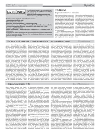 LA CRÓNICA COMARCA DE ANTEQUERA, S.L.
Calle Cantareros, 25, 1ºB | 29200 Antequera (Málaga)
Tfno: 952 84 30 34
Redacción Correo: nortedemalaga@gmail.com
Publicidad Correo: publicidadlacronica@gmail.com
Periódico semanal gratuito de distribución comarcal
Administrador: Francisco Ruiz
Dirección: Francisco A. Ruiz
Redacción: Javier García España y Rosario Peral Prados.
Colaboradores: Juan Segundo Díaz Núñez, Belén, Victor Corcoba, José Pedro
Alarcón, Juan Campos, José María Barrionuevo Gil y Carmen Ruiz Pavón.
Depósito Legal: MA2100-2014
Centro de impresión: Corporación Gráfica Penibética, S.L.U. Cueva de Viera, 15
(Antequera)
La empresa no se hace responsable de las opiniones vertidas por los colaboradores
ni de los lectores en cartas al director. Para escribir cartas al director es necesario
presentar fotocopia del DNI
OpiniónLa Crónica 18
Del sábado 2 al viernes 8 de julio de 2016
ç
A veces el mundo parece ingober-
nable, a pesar de tanta letra impre-
sa crecida de buenas intenciones,
pero lo cierto es que no pasamos
capítulo, para ejercer la ética de las
responsabilidades. El compromiso
de un buen gobernante no consiste
en poner orden únicamente, tiene
que moverle el amor a la ciudada-
nía sobre todo lo demás. No pode-
mos lavarnos las manos ante suce-
sos tan recientes como una serie de
ataques contra minorías y grupos
étnicos ocurridos en el Reino
Unido, tras el referendo que deci-
dió la salida de ese Estado de la
Unión Europea. Las autoridades
deberían actuar para que cese cual-
quier acto xenófobo. Por otra parte,
ya está bien de tantos comentarios
incendiarios en plataformas de
Internet. Deberían adoptarse legis-
laciones que afrontarán este espíri-
tu de odio, que nos deja sin pala-
bras, un día sí y otro también, en
todos los niveles de las sociedades.
La crueldad injertada a través
de los crímenes de rencor y ven-
ganza, nos siguen destruyendo
como personas. Deberíamos tomar
buena nota de ello y administrar
justicia, cuando menos para edifi-
car otro mundo más de todos, cons-
truido en base a unas buenas rela-
ciones, que tienen como fundamen-
to enriquecernos todos.
Convencido de que el progreso sólo
se logrará con el respeto mutuo y el
reconocimiento de las aspiraciones
legítimas de los pueblos, pienso
que todos deberíamos imbuirnos
mucho más de mansedumbre y
también de paciencia. Sin duda,
personalmente, me repelen los jui-
cios que únicamente aplastan y no
regeneran socialmente. Sin embar-
go, me entusiasman las manos ten-
didas que perdonan, que rehabili-
tan, que imprimen conciencia recta
y libertad de acción.
Si hay algo que he aprendido
con el paso de los años, es que la
compasión siempre nos eleva al ser
la celestial precursora de la justicia,
que la clemencia es preferible aún a
la justicia misma, y que si uno va
por el mundo sonriendo, uno trans-
mite paz, que es lo que tanto nece-
sitamos hoy en día. Desde luego,
esta humanidad, de la que todos
formamos parte, no puede humani-
zarse sino entierra sus resentimien-
tos e inquinas. Creo que este odio
que nos levantamos cada mañana
unos contra otros, y los otros contra
los unos, cohabita en nosotros por
esa falta de repudio a la enemistad,
lo que requiere respuestas firmes y
coordinadas de todos los gobiernos
del mundo y de la comunidad
internacional. Combatir el terroris-
mo y la violencia extremista, es
decir ¡basta! a tanta animadversión;
lo que supone un cambio de actitu-
des, empezando por no menospre-
ciar a ningún ser humano, por ínfi-
mo que nos parezca.
Basta con que un ser humano
odie a otro para que la hostilidad
nos contagie y vaya corriendo por
todos los moradores del planeta.
Por eso, si importante es que los
países actualicen su plan de gastos
para hacer frente a crisis alocadas,
como la de estos sembradores de
odio que abundan por todas partes,
va a ser significativo el apoyo edu-
cativo, pues hay muchas maneras
de matar a las personas: con las
calumnias, la difamación o las inju-
rias. También se debe recordar que
tampoco se debe permitir que la
violencia y las intimidaciones limi-
ten la labor de los trabajadores de
los medios de comunicación. Todos
nos merecemos sentirnos libres
para comunicar lo mejor de nos-
otros. De lo contrario, levantare-
mos muros de resentimiento y el
odio inundará nuestras vidas. Hay
que optar por otro camino, sobre
todo el del dialogo sincero, que
siempre aglutina, y máxime si es
sustentado con humildad. En con-
secuencia, frente a este mundo
ingobernable; desbordado por los
crímenes del odio, hay que activar
puentes y abrir ventanas al amor de
amar amor. Al fin y al cabo, el afec-
to es lo único que nos hermana
como especie, y cuanto más se
reparte, más nos crece y nos recrea.
nn Editorial
Esta semana volvíamos a tener noti-
cias de un proyecto del que mucho
se habla desde hace años, pero del
que parece que no tanto se ha hecho
en este tiempo: el Puerto Seco. Eran
noticias sí, pero no eran nuevas, y
mucho menos eran las que los veci-
nos de la comarca deAntequera lle-
van esperando desde hace tiempo,
quedeunavezportodascomienzan
las obras y este proyecto comienza a
ser una realidad.
El que desde hace años se está
vendiendo a la ciudadanía deAnte-
quera y toda la comarca como uno
de los mayores proyectos de futuro
y de empleo, casi parece que toda-
vía no está en marcha realmente. O,
por lo menos, no lo está para la
mayor parte de la ciudadanía y de
las empresas que necesitan una
muestrapalpabledequevaaserver-
dad que Antequera va a contar con
este importante enclave logístico.
Después de tantos años, de tan-
tas noticias sin novedades, de tanto
acudir a un tema recurrente como
éste cada vez que está cerca un
periodo electoral, necesitamos
mucho más que papel o promesas,
necesitamos ver la tierra moverse y
las obras comenzar. Entonces sí será
verdad que vamos a tener un Puerto
Seco.
Esperando nuevas noticias
Hace mucho tiempo, un Poeta,
Antonio Machado, nos dijo que “es
de necios confundir valor y precio”.
Nos movemos en un caldo de cultivo
y de cultura que va dejando de reco-
nocer los valores y además de distin-
guirlos de los precios. La sociedad se
nos ha convertido en un tenderete en
donde todo está bajo el pincho de un
cartelito que nos echa a la cara el
precio. Todo está volviendo a ser
“tasado, contado y pesado”. “¡Qué
pesadez!”, podemos exclamar, pero
solo si nos mantenemos conscientes
y a distancia de tanta etiqueta y de
tanto número.
En Educación nos va haciendo
falta dar un repaso a los valores y,
sobre todos, a los valores que cons-
truyen la convivencia y no a las apre-
ciaciones que la destruyen. Para
empezar nos hace falta dar un paseo
por la obra de Humberto Maturana:
“Formación humana y capacita-
ción”, donde podemos encontrar, las
bases de la Educación en la Biología
del amor. Nos dice: “El amor ocurre
en el fluir de las conductas relaciona-
les a través de las cuales la otra, el
otro o lo otro surge como legítimo
otro en convivencia con uno”. El res-
peto, que el amor supone consigo
mismo (buen selfi) y con los demás,
es el elemento indiscutible e impres-
cindible que hay que tener en cuenta
y que es un valor básico que susten-
ta los demás valores.
Maturana nos dice que “la forma-
ción humana tiene que ver con el
desarrollo de la persona, como
cocreadora con otras de un espacio
humano de convivencia social dese-
able”, mientras que debemos enten-
der que “la capacitación tiene que
ver con la adquisición de habilidades
y capacidades de acción en el mundo
en que se vive”.
En el trasiego de los humanos,
nos hemos encontrado con grandes
errores y horrores históricos (nazis,
gulags...). La historia nuestra, triste
por más añadidura, está plagada de
personas muy capacitadas técnica-
mente, pero totalmente inconscien-
tes e indigentes de formación huma-
na.
Cuando la Educación se convier-
te en mercadería y las personas en
mercancías, la dictadura de la capa-
citación entra en la Educación como
un elefante en una cacharrería. Pasa
esto, porque se prima la utilidad y
no la humanidad. Se entra en una
cadena de aprecios muy cuantitati-
vos, obviando las cualidades verda-
deramente humanas (hoy, en preca-
rio), como si no fueran necesarias
para que la maquinaria de la convi-
vencia no nos chirríe. Si el alumnado
se siente vejado por el profesorado y
por el entorno, encontrará más pron-
to que tarde algún “cabeza de turco”
a quien acosar y con quien hacerse
valer, sin pensar más que en su pro-
pio valimiento y ser un valido de sus
amiguetes, por mor de la supervi-
vencia social.
Hace unos cuatrocientos años, en
una época de crisis como la de ahora,
Quevedo ya nos dijo que “sólo el
necio confunde el valor con el pre-
cio”. Si esta confusión se instala en
un Ministerio de Educación, en la
que un Ministro parece ser más un
mercader que un pedagogo o psicó-
logo... ya podemos decirnos que
están todas las papeletas vendidas
(nunca mejor dicho). A la gente del
pueblo ya no le queda más beneficio
que asistir a la rifa y a distancia; pon-
gamos que por TV.
Las matrices capitalistas (sin
eufemismos) y los parámetros mer-
cantiles de la LOMCE pueden ofre-
cernos una convivencia invertebrada
que nos produzca mucho más dolor
que beneficio. La rigidez defenestra-
rá la flexibilidad y la integración. Las
fronteras artificiales entre los niveles
o cursos, entre los colegios... creará
una atmósfera enrarecida que haga
irrespirable la convivencia. El acoso
escolar podrá verse espoleado por
unos jinetes que nos llevarán al apo-
calipsis.
Hemos estado hablando de
“Educación suicida”, porque las
derivas modernas del peor darwinis-
mo social parecen ser las pautas de
una educación entregada a las nor-
mas del mercado, sin respaldo legal,
del último capitalismo (sin eufemis-
mos de ningún tipo) que ha preferi-
do habitar entre nosotros creando la
barbarie, saltando fronteras (él, sí),
de espaldas a las leyes, sometiendo a
los gobernantes con la zanahoria
envenenada del falso empleo y la
amarga hipoteca de la inversión.
El capitalismo, puro y duro, la
ciudad eterna sin ley, que puede
esquilmarlo todo, usará en su hipó-
crita agonía la crueldad que necesite
antes de colapsar suicidamente.
La Educación no puede ser suici-
da, no puede, ni un día más, dejarse
naufragar con la peligrosa compañía
de la competitividad más burda
(asesores tiene la política), del des-
precio del semejante, del acoso
patriarcal que ha sitiado tantas men-
tes y ha desalmado tantos corazones.
EDUCACIÓN SUICIDA (Y 5)
UN MUNDO INGOBERNABLE; DESBORADADO POR LOS CRÍMENES DEL ODIO Víctor Corcoba
JoséMªBarrionuevo
 