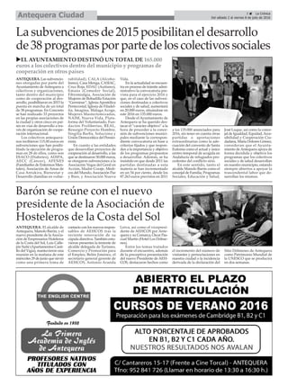 3 ç La Crónica
Del sábado 2 al viernes 8 de julio de 2016Antequera Ciudad
La subvenciones de 2015 posibilitan el desarrollo
de 38 programas por parte de los colectivos sociales
uEL AYUNTAMIENTO DESTINÓ UN TOTAL DE 165.000
euros a los colectivos dentro del municipio y programas de
cooperación en otros países
ANTEQUERA. Las subvencio-
nes otorgadas por parte del
Ayuntamiento de Antequera a
colectivos y organizaciones,
tanto dentro del municipio
como de cooperación al des-
arrollo, posibilitaron en 2015 la
puesta en marcha de un total
de 38 programas. En Concreto
se han realizado 33 proyectos
en las propias asociaciones de
la ciudad y otros cinco en paí-
ses en vías de desarrollo a tra-
vés de organización de coope-
ración internacional.
Los colectivos antequera-
nos recibieron 115.00 euros en
subvenciones que han posibi-
litado la ejecución de progra-
mas en 28 de ellos, como son
DIACO (Diabetes), ADIPA,
AECC (Cáncer), AFENES
(Familiarfes de Enfermos Men-
tales), Asociación de Amas de
Casa Antakira, Bienestar y
Desarrollo (familias en vulne-
rabilidad), CALA (Alcoho-
lismo), Casa Menga, CASIAC,
Cruz Roja, EDAU (Autismo),
Emaús (Comedor Social),
Fibromialgia, Asociación de
Mujeres de Bobadilla Estación
“Germinar”, IglesiaApostólica
Pentecostal, Iglesia de Filadel-
fia, Imagina, Málaga Acoge,
Mujeres Mastectomizadas,
NAIM, Nueva Vida, Plata-
forma del Voluntariado, Fun-
dación Prolibertas, REAL,
Resurgir-Proyecto Hombre,
Singilia Barba, Soluciona y
Unión Democrática del Pensio-
nista.
En cuanto a las entidades
que desarrollan proyectos de
cooperación al desarrollo, a las
que se destinaron 50.000 euros,
se otorgaron subvenciones a la
Asociación Vegas del Genil en
Acción, Madre Coraje, Médi-
cos del Mundo,Asociación Paz
y Bien, y Asociación Nueva
Vida.
En la actualidad se encuen-
tra en proceso de trámite admi-
nistrativo la convocatoria pre-
vista para el ejercicio 2016 y
que, en el caso de las subven-
ciones destinadas a colectivos
sociales y de salud, aumentará
en 20.000 euros, situándose en
este 2016 en 135.000 euros.
Desde el Ayuntamiento de
Antequera se ha querido des-
tacar el “carácter objetivo” a la
hora de proceder a la conce-
sión de subvenciones munici-
pales mediante la correspon-
diente convocatoria en base a
criterios fijados y que respon-
den a la importancia y objetivo
de los programas propuestos
a desarrollar. Además, se ha
insistido en que desde 2011 las
partidas destinadas a esta
materia se han incrementado
en un 54 por ciento, desde los
87.263 euros previstos en 2011
a los 135.000 anunciados para
2016, sin tener en cuenta otras
partidas o aportaciones
extraordinarias como la ade-
cuación del convento de Santa
Eufemia como el actual y único
centro temporal de acogida en
Andalucía de refugiados pro-
cedentes del conflicto sirio.
En este sentido, tanto el
alcalde Manolo Barón como el
concejal de Familia, Programas
Sociales, Educación y Salud,
José Luque, así como la conce-
jal de Igualdad, Equidad,Acce-
sibilidad y Cooperación Ciu-
dadana, María Dolores Gómez,
consideran que el Ayunta-
miento de Antequera apoya de
forma decidida y objetiva los
programas que los colectivos
sociales y de salud desarrollan
en nuestro municipio, estando
siempre abiertos a apoyar la
trascendental labor que de-
sarrollan los mismos.
Barón se reúne con el nuevo
presidente de la Asociación de
Hosteleros de la Costa del Sol
ANTEQUERA. El alcalde de
Antequera, Manolo Barón, y el
nuevo presidente de laAsocia-
ción de Empresarios Hoteleros
de la Costa del Sol, Luis Calle-
jón Suñé (Apartamentos Casti-
llo del Vigía), mantuvieron una
reunión en la mañana de este
miércoles 29 de junio que sirvió
como una primera toma de
contacto con los nuevos respon-
sables de AEHCOS tras la
reciente renovación de su
cúpula directiva. También estu-
vieron presentes la teniente de
alcalde delegada de Turismo,
Comercio y Promoción para
el Empleo, Belén Jiménez, el
secretario general gerente de
AEHCOS, Antonio Aranda
Leiva, así como el vicepresi-
dente de AEHCOS por Ante-
quera y su Comarca, Óscar Pas-
cual Martín (Hotel Los Dólme-
nes).
Entre los temas tratados
durante el encuentro, además
de la preceptiva presentación
del nuevo Presidente de AEH-
COS, destacaron hechos como
el incremento del número de
visitantes y pernoctaciones en
nuestra ciudad o la incidencia
derivada de la declaración del
Sitio Dólmenes de Antequera
como Patrimonio Mundial de
la UNESCO que se producirá
en dos semanas.
 