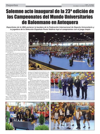 37 ç La Crónica
Del sábado 2 al viernes 8 de julio de 2016Deportes
Solemne acto inaugural de la 23ª edición de
los Campeonatos del Mundo Universitarios
de Balonmano en Antequera
El vicerrector de Politica Institucional
de la UMA, Juan Antonio García
Galindo; el alcalde de Antequera,
Manolo Barón; la presidenta de la
CISCA y miembro del Comité Ejecu-
tivo de la Federación Internacional de
Deporte Universitario (FISU), Rosaura
Mendes, y Pedro Montiel, presidente
del Comité Organizador, presidieron
en la tarde del lunes 27 de junio en el
Pabellón Fernando Argüelles el
solemne acto inaugural de la 23ª edi-
ción de los Campeonatos del Mundo
Universitarios que se están celebrando
en Antequera.
El acto, que fue presentado por
María Dolores Fenech y Antonio Mon-
tero, comenzó con la interpretación del
Himno Nacional que fue seguido
por la entrada de las ocho parejas de
árbitros del campeonato y el desfile de
los integrantes de las 16 selecciones
participantes, precedidos por la ban-
dera y un cartel con el nombre de su
país, portados por jóvenes voluntarios
de la organización. Las selecciones
hicieron su entrada en el pabellón en
el orden alfabético de los países. La
primera en entrar fue la delegación de
Corea, seguida de Egipto, India, Japón,
Polonia, Portugal, Rumania, Rusia, Tai-
pei, Republica Checa, Uruguay y
España, última por ser la selección
anfitriona.
Con todos los deportistas en la
pista, se incorporaron al parquet las
autoridades y tomaron la palabra,
sucesivamente, el alcalde de la ciudad,
que dio la bienvenida a Antequera a
los participantes; Juan Antonio García
Galindo, que hizo otro tanto en nom-
bre del rector de la UMA, José Ángel
Narváez, y Rosaura Mendes, que dio
la bienvenida a las autoridades e invitó
al representante del rector en el acto a
inaugurar el campeonato.
Tras las palabras de las autorida-
des, cuatro deportistas de la UMA
–Óscar Pérez, Elena de la Torre, Coral
Ramos y Juan Carlos Guerrero, cam-
peones de España Universitarios con
la UMA en Fútbol Sala, Balonmano y
Pádel– hicieron su entrada en el pabe-
llón portando la bandera de la FISU,
que fue izada junto a la bandera de
España.
En el tramo final del acto, la mala-
gueña Paula Valdivia, integrante de la
Selección Española, en representación
de todos los participantes, protagonizó
el acto de promesa de los deportistas
y, acto seguido, el árbitro español
Alberto Macías tomó la palabra en
representación de los árbitros.
Una vez realizada la promesa de
deportistas y árbitros, todos los parti-
cipantes abandonaron la pista y se
incorporaron a las gradas para asistir
a una pequeña actuación del grupo de
animación funky de Antequera, con la
que se cerró el acto inaugural.
Deportistas de la UMA portaron la bandera de la Federación Internacional de Deporte Universitario y
la jugadora de la Selección Española Paula Valdivia leyó el compromiso con el juego limpio
 