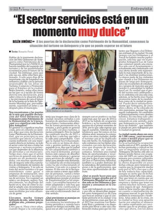 Hablar de la inminente declara-
ción del Sitio Dólmenes deAnte-
quera como Patrimonio de la
Humanidad por la UNESCO, es
hacerlo también del aumento del
turismo y de las posibilidades
económicas para el futuro de la
ciudad. Sin embargo, para que
esto sea así, debe estar bien ges-
tionado. A solo unos días de la
importante cita de Estambul nos
sentamos a hablar con la persona
responsable de las áreas de
Turismo, Comercio y Promoción
para el Empleo en la ciudad,
Belén Jiménez, todas ellas áreas
en las que va a incidir de forma
directa esta declaración, para
saber cómo es la situación actual
y las previsiones de cara al futuro
de la inclusión en la lista de Patri-
monio Mundial que, previsible-
mente, supondrá un antes y un
después para el municipio.
Nos encontramos a las puertas
de la más que posible declara-
ción del Sitio Dólmenes de
Antequera como Patrimonio de
la Humanidad de la Unesco,
¿qué va a significar este hecho
para Antequera?
En general va a significar muchas
cosas, pero en concreto yo siem-
pre digo que esta declaración
como Patrimonio de la Humani-
dad, que en principio es una
cuestión que afecta a Cultura,
cuenta realmente con una reper-
cusión directa en turismo, no solo
al sector como tal sino a todas las
empresas y sectores económi-
cos que dependen de la afluencia
de personas a un municipio.
Tengo muy claro que el sector
servicios en general está ahora
mismo en un momento muy
dulce, con muchas oportunida-
des de negocio ante esta expecta-
tiva de crecimiento de número de
visitas a Antequera. Y no solo se
trata del sector turístico o lo que
entendemos como guías o
empresas de restauración, sino
también comercios y las empre-
sas de servicios. Va a suponer un
antes y un después, seguro. Eso,
obviamente, no depende del
hecho en sí, sino de cómo la ciu-
dad se adapte a las circunstancias
nuevas, o como las circunstancias
sean recibidas por esta afluen-
cia de gente.
Llevamos mucho tiempo
hablando de esto, sobre todo en
el último año, ¿estamos prepa-
rados?
Creo que si. Hace cinco años,
cuando llegue a la concejalía,
tenía una imagen muy clara de la
ciudad: recursos cerrados o con
horarios de apertura reducidos,
pocos bares y restaurantes abier-
tos de forma permanente en la
semana, y poca gente en general
en la calle, con poco turismo, y
menos extranjero. Pero la ciudad
ha cambiado mucho de 2011 a
día de hoy y solo hay que salir a
la calle para comprobarlo. Creo
que la ciudad ha evolucionado.
No es solo es un tema de direc-
ción y gestión política, que por
supuesto lo es, sino que la ciudad
ha ido adaptándose también a
esta nueva demanda, porque
hemos sido capaces de absorber
estas visitas turísticas y generar
unos servicios de calidad y can-
tidad para atender esta demanda.
La ciudad ha ido evolucionando
como ha ido evolucionando el
turismo. Con esto va a pasar lo
mismo. El día cero de la declara-
ción no vamos a tener aquí millo-
nes de personas, vamos a tener
tiempo suficiente para seguir
adaptándonos porque el proceso
de transformación ya ha empe-
zado. Los establecimientos se
están adaptando y solo hay que
ver cómo está cambiando el
modelo de negocio en la ciudad,
que está evolucionando bien en
este sentido.
¿Qué previsiones se manejan en
materia de turismo?
Los números los tendremos de
forma periódica y cuando haya
pasado un tiempo razonable, que
quizá sea un año. Las previsiones
siempre son en positivo y no hay
nada más que ver que de 2014 a
2015 se ha subido en ocupación
hotelera y se ha mantenido este
ascenso en el primer semestre de
2016, por lo que cabe esperar que
siga en aumento.Además de esta
tendencia que llevamos en los
últimos años, tenemos la compa-
rativa con otras ciudades, donde
el turismo casi se ha duplicado
tras este hecho. EnAntequera no
solo contamos con los bienes rela-
cionados con esta declaración,
sino que dispone de muchos
recursos más, así como la
comarca. Tenemos una ciudad
llena de oportunidades y recur-
sos con un patrimonio excepcio-
nal, por lo que el que venga atra-
ído por el Patrimonio Mundial,
también va a poder disfrutar de
la naturaleza, del patrimonio reli-
gioso o de la gastronomía, que
son otras oportunidades de dis-
frute.
¿Qué se puede hacer para que
quienes vengan atraídos por el
Patrimonio Mundial no se que-
den solo en los Dólmenes y per-
nocten y consuman en la ciu-
dad?
Ya se está trabajando en esta línea
y por ello se desarrollan paque-
tes comoAntequera Luz de Luna
que buscan animar a que el visi-
tante pernocte en la ciudad. Una
de las primeras cosas que hice en
el 2011 fue reunirme con Barto-
lomé Ruiz y ponerme a su dispo-
sición para llevar a cabo una cola-
boración mutua para que los visi-
tantes que llegasen a los Dólme-
nes entrasen en la ciudad. En este
tiempo con los Dólmenes y el
Torcal ha habido mucha partici-
pación, solo hay que ver el pro-
grama Antequera Luz de Luna
que comenzó siendo una inicia-
tiva solo con el Ayuntamiento y
actualmente está conformado con
una oferta donde está represen-
tado lo más importante de la ciu-
dad y las distintas instituciones.
La mayor parte de los visitantes
que vienen a los Dólmenes no
pasan de largo por Antequera,
salvo las excursiones de estudian-
tes o grupos de mayores que por
tiempo o comodidad lo deben
hacer así. Es verdad que el per-
fil del turista está cambiando y
no se conforma con una sola cosa,
además, se ha hecho muy buena
promoción tanto de la candida-
tura como de la ciudad en gene-
ral. Puedo decir satisfactoria-
mente que Antequera, de cinco
años a ahora, se ha colocado en
otro panorama, aunque hay que
seguir trabajando, ha cambiado
el posicionamiento como destino
turístico. En esta línea solo cabe
crecer. Estamos trabajando y
remando en este sentido, para
que Antequera ya no sea “Anda-
lucía sin maletas”, que también
lo puede ser, pero trabajando por
la ciudad en general.
La ciudad cuenta ahora con cerca
de 1.500 camas, ¿será necesario
a corto o medio plazo que se
amplíe este número?
En la actualidad la ocupación
media está en el 50% aunque hay
fechas puntuales o críticas en las
que es imposible alojarse en
Antequera. De hecho, este año ya
hemos tenido llenos con ocupa-
ción del 100% en varios fines de
semana por eventos culturales
o deportivos. Es muy difícil tener
la oferta disponible en estas
fechas críticas, pero teniendo en
cuenta que la ocupación media
está por el 50% creo que a día
de hoy todavía hay capacidad,
aunque es cierto que en fechas
concretas harían falta más camas.
Hay que tener en cuenta que un
hotel o un alojamiento es una
empresa y tienen que tener en
cuenta muchos factores, pero
estoy segura de que Antequera
todavía tiene mucho que ofrecer
en cuanto a implantación de
empresas nuevas, lo que incluye
también la restauración y hoste-
lería. Años antes de la crisis, en
la ciudad se hizo una apuesta
fuerte por ampliar el número
de camas esperando un creci-
miento que no se produjo, pero
creo que ahora, con los datos
EntrevistaLa Crónica 22
Del sábado 9 al domingo 17 de julio de 2016
ç
n Texto: Rosario Peral
“Elsectorserviciosestáenun
momentomuydulce”
BELÉN JIMÉNEZ8 A las puertas de la declaración como Patrimonio de la Humanidad, conocemos la
situación del turismo en Antequera y lo que se puede esperar en el futuro
Belén Jiménez en su despacho.
 