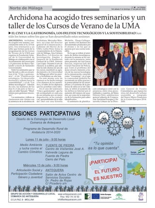 27 ç La Crónica
Del sábado 9 al domingo 17 de julio de 2016Norte de Málaga
Archidona ha acogido tres seminarios y un
taller de los Cursos de Verano de la UMA
u EL CINE Y LA GASTRONOMÍA, LOS DELITOS TECNOLÓGICOS Y LA SOSTENIBILIDAD han
sido los temas sobre los que se han desarrollado estas sesiones
ARCHIDONA. Archidona
ha acogido esta semana, con-
cretamente entre el 4 y el 8 de
julio, tres seminarios y un
taller que forman parte de la
programación de los Cursos
de Verano de la UMA que
organiza la Fundación Gene-
ral de la Universidad de
Málaga en colaboración con el
Ayuntamiento del municipio
y el patrocinio de Banco San-
tander a través de Santander
Universidades.
Entre los seminarios que se
han llevado a cabo se encuen-
tran el de “Cine y gastrono-
mía”, el de “Planificación
estratégica. Un desarrollo
territorial y urbano hacia la
sostenibilidad”, y el de “Los
delitos tecnológicos”. Además
de esto, las mañanas de los
días 4 y 6 de julio se llevó a
cabo un taller llamado “Mind-
fulness para gestionar emocio-
nes”.
Los seminarios y talleres se
clausuraron este viernes con
la asistencia de la alcaldesa de
Archidona, Mercedes Mon-
tero, así como del director
general de Comunicación y
Gabinete del Rector de la
UMA, Carlos Pérez Ariza; la
vicepresidenta de la Diputa-
ción de Málaga, Ana Carmen
Mata Rico; y el director de
Investigación, Empleo y
Empresa de la Fundación
General de la UMA, Antonio
Lara López. Durante el acto de
clausura, la acaldesa, que ade-
más ha sido alumna de uno de
los cursos, manifestó su agra-
decimiento a la Universidad
de Málaga por abrir las puer-
tas a Archidona un año más.
En este mismo acto de
clausura se ha hecho entrega
a los alumnos de los semina-
rios y el taller de los diplomas
que los acreditan como tales.
En el caso del seminario
“Cine y gastronomía”, que ha
ido acompañado en cada una
de sus jornadas por un menú
degustación, se ha contado
con personalidades de la talla
del chef con una Estrella
Michelín, Diego Gallegos,
que mostró a los alumnos dos
documentales producidos por
él mismo y en los que se
apuesta por una cocina soste-
nible.
En lo que se refiere al semi-
nario de delitos tecnológicos,
durante la semana se ha con-
tado con la presencia, entre
otras personas, de Luis García
Pascual, inspector Jefe del
Cuerpo Nacional de Policía,
que trató el problema del
acoso sexual a menores a tra-
vés de las nuevas tecnologías
de la comunicación, conocido
como ”Grooming”, en el que
la comunidad pedófila ha
encontrado un nicho gracias a
la potencialidad de los smart-
phone y el aumento de la pre-
sencia de niños en la red. Ade-
más, se refirió al aumento de
los delitos en Internet por el
aumento del número de usua-
rios, así como de la importan-
cia de la formación para saber
identificarlos.
El seminario de planifica-
ción estratégica contó con la
presencia, entre otras perso-
nalidades y expertos, de María
Dolores Ortiz, subdirectora
general adjunta de Coopera-
ción Territorial Europea y De-
sarrollo Urbano de la Direc-
ción General de Fondos
Comunitarios, que expuso los
retos del desarrollo urbano
sostenible e integrado
del Nuevo Marco Financiero
de la Unión Europea 2014-
2020.
 