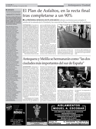Antequera CiudadLa Crónica 6
Del sábado 9 al domingo 17 de julio de 2016
ç
uOPINIÓN
Por Juan Segundo Díaz Núñez
ROMANCECCXXXVII
En el que se pide perdón por la
falta de dos semanas anterio-
res y se da la explicación del
porqué. Luego se hace un anti-
cipo de análisis de los resulta-
dos electorales que continuará
en próximas semanas.
Debo disculpar de nuevo
la falta de no haber venido
dos semana anteriores,
pero es que la cosa ha sido
enrevesada y muy triste
por cosas que han sucedido:
primero las elecciones,
esas del día veinticinco
y al otro día veintiséis
y que caía en domingo,
entonces, los de La Crónica,
gente con buen ojo crítico,
dispusieron que saliera
con un día de anticipo,
es decir, el veinticuatro,
viernes y no reflexivo,
como sí lo era entonces
el sábado veinticinco,
para evitar suspicacias
y que cualquier advertido
viera donde no lo hay
propaganda de un partido.
Lo otro son otras cosas
de más triste contenido
y que no hay que nombrar;
se quedan para uno mismo
que son cosas interiores,
o sea del interiorismo,
que es como si esta persona,
esta, Juan, el yo que escribo,
quisiera guardar pa uno
cosas que son de uno mismo.
Yya a las elecciones
y a los números escritos
de resultado finales
dispuestos en sus distritos
¡Qué batacazo más grande
se han llevado los partidos
que partían ganadores
en estos nuevos comicios!
Decían los de PODEMOS
queelsorpassoeraahoramismo,
y que sumando los votos
que otras veces obtuvimos,
era coser y cantar,
y al llegar el finiquito
de los votos en las urnas,
se quedó cara de mimo
con la boca muy abierta
asombrado y sorprendido.
Los del PSOE decían
con cara de victimismo
que ellos son los de la izquierda,
no el Coletas ni sus primos,
eso era en la campaña
porque a la vuelta leímos
lo de Felipe González
(y eso sí que está escrito).
Yotra semana será
el final del laberinto.
El Plan de Asfaltos, en la recta final
tras completarse a un 90%
uLAPRÓXIMASEMANASEPLANEARÁNtrabajosnocturnosparaarreglar el
asfalto delarotondadela Trinidady laszonadelosPatosconlaEstaciónde Autobuses
ANTEQUERA. El alcalde de
Antequera, Manolo Barón, y el
teniente de alcalde delegado de
Obras y Mantenimiento, José
Ramón Carmona, han visitado
este martes 5 de julio varias de
las actuaciones que se están lle-
vando a cabo dentro del Plan
de Asfaltos que promueve el
Ayuntamiento de Antequera
en colaboración directa con la
Diputación de Málaga. Ya se ha
completado aproximadamente
el 90 por ciento de ejecución de
todos los proyectos previstos
en el presente plan; la semana
pasada se asfaltaron las calles
del entorno de la barriada Gar-
cía Prieto, así como Pío XII,
Rodrigo de Narváez o avenida
Miguel de Cervantes, todas
ellas en pleno barrio Girón.
Este martes el turno ha sido
para la calle Bombeo, desvián-
dose el trafico hacia San Barto-
lomé, vía que precisamente se
ha comenzado a esfaltar este
miércoles, mientras que el jue-
ves y el viernes se han ejecu-
tado por tramos y por manza-
nas la mejora de la calle Carre-
teros. La semana siguiente se
planearán trabajos nocturnos
para arreglar el asfalto de la
rotonda de la Trinidad y las
zonas mas dañadas de la inter-
sección de los Patos con la Esta-
ción de Autobuses.
Otra de las vías que el
alcalde ha visitado y que ya ha
sido arreglada son las refe-
rentes a la urbanización Altos
de Capuchinos, zona en la que
además se ha conseguido solu-
cionar un problema con los
accesos a las cocheras de las
casas adosadas al haber ele-
vado el nivel de la calzada.
También quedarían por con-
cluir la adecuación de los regis-
tros de las calles asfaltadas una
vez se terminen los trabajos
específicos de repavimenta-
ción.
ANTEQUERA. Antequera y
Melilla serán ciudades “her-
manadas”, tal y como se ha
confirmado tras la reunión
mantenida entre el alcalde de
Antequera, Manolo Barón, y
el presidente de la ciudad
autónoma de Melilla, Juan
José Imbroda. El pasado vier-
nes 1 de julio en el transcurso
de una visita oficial del alcalde
antequerano al palacio de la
Asamblea en la localidad nor-
teafricana se concretó el pro-
ceso de hermanamiento que
comenzará el próximo mes de
septiembre, a la vez que se
plantearon nuevas estrategias
de promoción turística y
comercial en el contexto de la
inminente declaración del
Sitio de los Dólmenes como
Patrimonio Mundial de la
UNESCO.
El presidente de la Ciudad,
Juan José Imbroda, anunció la
intención de que Melilla se
hermane con Antequera como
consecuencia de las similitu-
des que comparten ambas ciu-
dades, señalando la importan-
cia de estar relacionados con
una de las ciudades más
importantes de Andalucía, y
mostró su satisfacción ante
la más que posible denomina-
ción de los Dólmenes de Ante-
quera como Patrimonio Cul-
tural de la Humanidad. Por su
parte, el alcalde, Manolo
Barón, señaló que confía en
que, tras Antequera, Melilla
pueda ser reconocida como
Patrimonio Cultural de la
Humanidad por ser una “ciu-
dad singular y única en el
mundo”, así como por ser un
ejemplo de convivencia.
Según un comunicado del
Ayuntamiento de Antequera,
el hermanamiento entre Meli-
lla y Antequera refrendará la
unión estrecha y constante
que ambas ciudades llevan
demostrando en los últimos
años. Del mismo modo, ase-
gura que la ciudad autónoma
tiene mucho que aportar a
Antequera y viceversa. “No
hay mejor método que traba-
jar conjuntamente para llevar
a cabo campañas publicitarias
para enriquecer el turismo y
el comercio”, ha asegurado el
alcalde.
Con este hermanamiento,
Melilla se unira a otras ciuda-
des que anteriormente se her-
manaron con Antequera,
como es el caso de Oaxaca, en
México, o la ciudad francesa
de Agde.
AntequerayMelillasehermanaráncomo“lasdos
ciudadesmásimportantesdelsurdeEspaña”
 