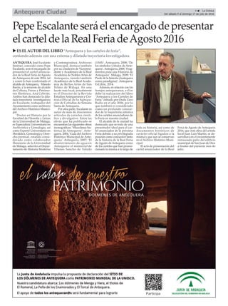 ANTEQUERA. José Escalante
Jiménez, conocido como Pepe
Escalante, será el encargado de
presentar el cartel anuncia-
dor de la Real Feria de Agosto
de Antequera de este 2016, tal
y como lo han confirmado el
alcalde deAntequera, Manolo
Barón, y la teniente de alcalde
de Cultura, Ferias y Patrimo-
nio Histórico, Ana Cebrián.
Ambos han destacado la dila-
tada trayectoria investigadora
de Escalante, trabajador del
Ayuntamiento como archivero
del Archivo Histórico Munici-
pal.
Doctor en Historia por la
Facultad de Filosofía y Letras
de la Universidad de Málaga,
es Especialista Universitario en
Archivística y Genealogía, así
como Experto Universitario en
Heráldica, Genealogía y Dere-
cho premial, estando consi-
derado como colaborador
Honorario de la Universidad
de Málaga, adscrito al Depar-
tamento de Historia Moderna
y Contemporánea. Archivero
Municipal, destaca también
por su condición de Vicepresi-
dente y Académico de la Real
Academia de Nobles Artes de
Antequera, siendo también
Académico de la Real Acade-
mia de Bellas Artes de San
Telmo de Málaga. En una
faceta más local, actualmente
es el Director de la Revista
Estudios Antequeranos y Cro-
nista Oficial de la Agrupa-
ción de Cofradías de Semana
Santa de Antequera.
Por otra parte, Escalante es
autor de más de doscientos
artículos de carácter cientí-
fico y divulgativo. Entre las
obras que ha publicado se
encuentran las siguientes obras
monográficas: ‘Miscelánea his-
tórica de Antequera’. Ante-
quera, 2004; ‘Guía del Archivo
Histórico Municipal de Ante-
quera’. Antequera, 2007; ‘El
abastecimiento de agua en
Antequera: el memorial de
Yllanes Sancho de Toledo
(1545)’. Antequera, 2008; ‘De
los símbolos y títulos de Ante-
quera’. Antequera, 2008; ‘Frag-
mentos para una Historia de
Antequera’. Málaga, 2009; ‘El
Puzle de la historia (Antequera
como paradigma)’. Antequera:
ExLibric, 2014.
Además, en relación con los
festejos antequeranos, a él se
debe la realización del libro
“Antequera y los Carteles de
Feria” editado por Onda Cero
Radio en el año 2006, por lo
que también es considerado
como un profundo conoce-
dor de la trayectoria artística
de los carteles anunciadores de
la Feria en nuestra ciudad.
El alcalde de la ciudad ha
destacado que se trata de una
presentador ideal para el car-
tel anunciador de la próxima
Feria debido a su privilegiada
posición como conocedor tanto
de la historia de la Real Feria
de Agosto de Antequera como
de los carteles que han promo-
cionado la misma a lo largo de
toda su historia, así como de
documentos históricos de
carácter oficial ligados a la
misma y que aún se conservan
en el Archivo Histórico Muni-
cipal.
El acto de presentación del
cartel anunciador de la Real
Feria de Agosto de Antequera
2016, que será obra del artista
local Juan Luis Martín, se de-
sarrollará en el recientemente
restaurado patio del edificio
municipal de San Juan de Dios
a finales del presente mes de
julio.
9 ç La Crónica
Del sábado 9 al domingo 17 de julio de 2016Antequera Ciudad
PepeEscalanteseráelencargadodepresentar
elcarteldelaRealFeriadeAgosto2016
uESELAUTORDELLIBRO“Antequera y loscartelesdeferia”,
contando ademásconunaextensay dilatada trayectoria investigadora
 