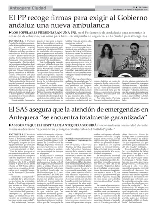El PP recoge firmas para exigir al Gobierno
andaluz una nueva ambulancia
ANTEQUERA. El Partido
Popular ha iniciado una cam-
paña de recogida de firmas en
la plataforma digital
‘Change.org’ para exigir al
Gobierno andaluz una nueva
ambulancia. Así lo ha anun-
ciado el primer teniente de
alcalde del Ayuntamiento de
Antequera y vicesecretario de
Organización y Territorial de
los populares malagueños, José
Ramón Carmona, quien ha
señalado que “no es admisible
que una ciudad como Ante-
quera, con más de 41.000 habi-
tantes, sólo cuente con una
ambulancia medicalizada en
horario de día”, apuntando que
“dicha dotación se ubica en el
hospital comarcal, a las afueras
de la ciudad, cuando incluso el
Plan Andaluz de Emergencia
Ambulatoria plantea que se
sitúe en el centro de salud, pues
la mayor parte de los inciden-
tes ocurren en el núcleo urbano
y sus alrededores”.
En este sentido, Carmona ha
puesto el foco sobre la impor-
tancia de cumplir con los tiem-
pos de respuesta asistencial
durante una emergencia, indi-
cando que “ni siquiera el 061 se
ha instalado en Antequera,
pues su protocolo de actuación
garantiza la asistencia en menos
de 10 minutos, algo que aquí se
incumple”, ha manifestado.
Así, el edil popular ha expli-
cado que “el hecho de que una
ambulancia tenga que venir
desde Archidona o Mollina no
es admisible”, indicando que
“no pueden vendernos una
sanidad de primera cuando
esta situación es tercermundista
y requiere de una respuesta por
parte de la Administración
andaluza”, ha exigido.
Carmona ha estado acom-
pañado por la parlamentaria
andaluza por el PP de Málaga
Patricia Navarro, quien también
ha criticado que el hospital
comarcal sólo disponga de dos
ambulancias, si bien una de
ellas se encuentra ubicada en
Mollina “para dar servicio a los
municipios vecinos”.
“No entendemos queAnte-
quera sólo disponga física-
mente de una ambulancia y en
horario de 10:00 a 20:00 horas
de lunes a viernes”ha señalado
Navarro, insistiendo en que
“una persona en Antequera
debe elegir muy bien cuándo le
surge una urgencia o corre el
riesgo de no poder ser trasla-
dada al centro de salud o al hos-
pital”, punto en el que ha indi-
cado que “este transporte está
además exclusivamente reser-
vado para traslados interhospi-
talarios”.
Por ello, la parlamentaria
andaluza ha anunciado que “el
Grupo Popular en la Cámara
Baja presentará una Proposi-
ción No de Ley (PNL) en el
mismo sentido de la moción
presentada por el grupo muni-
cipal en elAyuntamiento y por
la que instamos a la Junta a
aumentar esa dotación de
ambulancia en la ciudad, así
como a habilitar un punto de
urgencia donde puedan ubi-
carse”, incidiendo en la necesi-
dad de “llevar al Parlamento
esta necesidad para que la
Cámara autonómica tenga
constancia de la situación y le
ponga remedio”.
Por otra parte, Patricia
Navarro ha lamentado el cierre
de dos plantas completas del
hospital comarcal deAntequera
durante el verano. “La Junta ha
cerrado las plantas de Trauma-
tología y Pediatría, mientras
que los usuarios denuncian que
en el área de Urgencias no hay
camas disponibles y deben
esperar en sillones”, ha seña-
lado.
El SAS asegura que la atención de emergencias en
Antequera “se encuentra totalmente garantizada”
ANTEQUERA. El Servicio
Andaluz de Salud ha respon-
dido a la denuncia del Partido
Popular y ha aclarado que
Antequera dispone de dos
equipos móviles que atienden
urgencias durante 24 horas,
“y no solo durante el día”.
“Uno de estos equipos se
encuentra ubicado en el hos-
pital comarcal de Antequera
y el otro dispositivo móvil se
encuentra localizado en
Mollina (de 8:00 a 20:00
horas). A partir de las 20:00
y hasta las 8:00 horas, ambos
equipos se encuentran locali-
zados en el hospital Comar-
cal de Antequera”, han acla-
rado.
Respecto a la seguridad y
la calidad de la atención de
los pacientes de urgencias,
desde el SAS han destacado
que existe un Plan Opera-
tivo de Urgencias a nivel de
la localidad que, dentro del
Plan Andaluz de Urgencias y
Emergencias, “garantiza y
regula las condiciones de acti-
vación y de coordinación de
los casos según su gravedad”.
Así, señalan que “aunque
estadísticamente es infre-
cuente, si se dieran a la vez
dos urgencias vitales de la
misma gravedad (grado 1), el
centro de Coordinación de
Málaga dispone de efectivos
para dar cobertura a estos
casos y coordinar la asisten-
cia, garantizando los tiempos
de respuesta”.
En el caso de la comarca
de Antequera, en relación a
atención a Urgencias con
ambulancias, desde el SAS
han explicado que primero se
activa la unidad ubicada en el
hospital comarcal y después
la unidad localizada en
Mollina (equipos 1 y 2, res-
pectivamente). “En el 80 por
ciento de las urgencias aten-
didas por ambos equipos
móviles, el tiempo medio de
respuesta es de 15 minutos,
cumpliendo los tiempos reco-
mendados para este tipo de
atención”, han destacado, por
lo que señalan que “se
encuentra totalmente garan-
tizada la atención de emer-
cencias en Antequera, según
los criterios técnicos estable-
cidos por la Consejería de
Salud”.
Normal funcionamiento de
la asitencia sanitaria este
verano
Por otra parte, el Servicio
Andaluz de Salud ha garanti-
zado “el normal funciona-
miento de la asistencia sani-
taria durante los meses de
verano en la comarca de Ante-
quera”. Para ello, cada año se
elabora en los centros sanita-
rios públicos el Plan de Aten-
ción Sanitaria para el periodo
estival, una medida de plani-
ficación que se basa en la
experiencia acumulada y que
tiene como objetivo ofrecer
una adecuada respuesta a la
demanda asistencial durante
el período estival, con un plan
basado en criterios técnicos y
la experiencia de años ante-
riores, “que permitirá atender
a la población con la misma
eficiencia y calidad que el
resto del año”, aseguran.
Así, el Hospital de Ante-
quera prevé entre julio y sep-
tiembre de 2015 unas 765
intervenciones quirúrgicas
(unas 662 operaciones progra-
madas con ingreso y el resto
intervenciones de cirugía
mayor ambulatoria), con el
objetivo de que siga mante-
niendo las garantías de tiem-
pos máximos de espera
durante los meses de verano.
Esta actividad programada
prevista es similar a la regis-
trada el año pasado.
En este sentido, desde el
SAS destacan que todas las
camas hospitalarias están dis-
ponibles y se utilizan según
las necesidades de cada
momento. “Según los datos
de actividad de veranos ante-
riores, las estancias hospitala-
rias están en torno al 70 por
ciento, lo que demuestra que
se da la respuesta adecuada
en estos meses con todos los
recursos disponibles”, sostie-
nen.
En cuanto a las sustitucio-
nes, el Plan de Atención Sani-
taria para los meses de verano
también prevé las contratacio-
nes de profesionales para
cubrir las sustituciones de
aquellos que se marchan de
vacaciones durante el periodo
estival. En este apartado, el
Área Sanitaria Norte de
Málaga prevé la contratación
de 8.509 jornadas de trabajo
entre médicos y enfermeras,
“lo que supone un 3,37 por
ciento más que la contratación
del año pasado”, subrayan.
En este sentido, desde el
Servicio Andaluz de Salud
han dejado claro que la sani-
dad pública andaluza, “a
pesar de los presagios catas-
trofistas que el Partido Popu-
lar está lanzando provincia
por provincia, semana tras
semana y año tras año,
seguirá funcionando con total
normalidad durante los
meses de verano, como ocu-
rre cada año, con una rigurosa
planificación de recursos asis-
tenciales que volverán a dar
la respuesta necesaria a cada
problema de salud que pre-
sente la población”. “Es el
Gobierno del PP el que más
ha recortado en sanidad y el
que ha quebrado el modelo
de universalidad, por lo que
no vamos a tolerar que este
partido quiera dar lecciones
de sanidad pública en Anda-
lucía”, han finalizado.
uASEGURAN QUE EL HOSPITAL DE ANTEQUERA SEGUIRÁ funcionando con normalidad durante
los meses de verano “a pesar de los presagios catastrofistas del Partido Popular”
13 ç La Crónica
Del sábado 23 al viernes 29 de julio de 2016Antequera Ciudad
uLOS POPULARES PRESENTARÁN UNA PNL en el Parlamento de Andalucía para aumentar la
dotación de vehículos, así como para habilitar un punto de urgencias en la ciudad para albergarlos
 