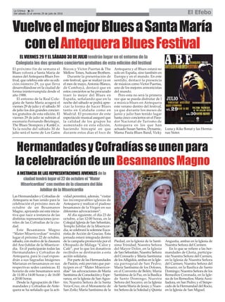 La Crónica 20
Del sábado 23 al viernes 29 de julio de 2016 El Efebo
ç
VuelveelmejorBluesaSantaMaría
conelAntequeraBluesFestival
EL VIERNES 29 Y EL SÁBADO 30 DE JULIO tendrán lugar en el entorno de la
Colegiata los dos grandes conciertos gratuitos de esta edición del festival
El próximo fin de semana el
Blues volverá a Santa María de
manos del Antequera Blues Fes-
tival, que celebra este año su edi-
ción número 29, ya que lleva
desarrollándose en la ciudad de
forma ininterrumpida desde el
año 1988.
El entorno de la Real Cole-
giata de Santa María acogerá el
viernes 29 de julio y el sábado 30
de julio los dos grandes concier-
tos gratuitos de esta edición. El
viernes 29 de julio se subirán al
escenario Fernando Beiztegui,
The Blues Stompers y Kat&Co.
Ya la noche del sábado 30 de
julio será el turno de Los Gatos
Bizcos y Victor Puertas & The
Mellow Tones, Suitcase Brothers.
Durante la presentación de
este festival, que se realizó ya en
el mes de mayo, Antonio Blanco,
de Cambayá, destacó que en
estos conciertos se ha procurado
traer lo mejor del Blues en
España, señalando que en la
noche del sábado se podrá apre-
ciar la forma de hacer Blues
tanto en Cataluña como en
Madrid. El promotor de este
espectáculo musical aseguró que
la calidad de los grupos ha
aumentado en esta edición,
haciendo hincapié en que
durante estos días el foco de
Antequera y el Blues estará no
solo en España, sino también en
Europa y en el mundo. En este
sentido, destacó la presencia
de músicos como Victor Puertas,
uno de los mejores armonicistas
del mundo.
Pero esta no será la primera
vez que se pueda disfrutar de l
a música blues en Antequera
este verano dentro del festival,
ya que durante los meses de
junio y julio han tenido lugar
hasta cinco conciertos en el Para-
dor Nacional de Turismo de
Antequera en los que han
actuado Susan Santos, Dynamic,
Mama Paula Blues Band, Vicky
Luna y Kike Bonat y las Herma-
nas Sister.
HermandadesyCofradíasseunenpara
lacelebracióndeunBesamanosMagno
AINSTANCIADELASREPRESENTACIONESJUVENILESdela
ciudadtendrálugarel22deoctubreel“Mater
Misericordiae”conmotivodelaclausuradelAño
JubiliardelaMisericordia
Las Hermandades y Cofradías de
Antequera se han unido para la
celebración el próximo mes de
octubre de un Besamanos
Magno, apoyando así esta inicia-
tiva que nace a instancia de las
distintas representaciones juve-
niles de las Cofradías de la ciu-
dad.
Este Besamanos Magno
“Mater Misericordiae” tendrá
lugar el próximo 22 de octubre,
sábado, con motivo de la clausura
del Ano Jubilar de la Misericor-
dia. En él participarán todas las
Hermandades y Cofradías de
Antequera, para lo cual expon-
drán a sus Sagradas Imágenes
Marianas en besamanos en sus
respectivas sedes canónicas. El
horario de este besamanos será
de 11:00 a 14:00 horas y de 16:00
a 20:00 horas.
Desde la Agrupación de Her-
mandades y Cofradías de Ante-
quera se ha señalado que la acti-
vidad permitirá, además, “visitar
las incomparables iglesias de
Antequera y realizar el piadoso
besamanos de la Virgen en sus
diferentes advocaciones”.
Al día siguiente, el día 23 de
octubre, a las 12:00 horas, en la
Colegial Iglesia de San Sebastián,
Templo Jubilar de la Misericor-
dia, se celebrará la solemne Euca-
ristía de Acción de Gracias. Ésta
jornada estará integrada dentro
de la campaña promovida por el
Obispado de Málaga “Calor y
Café”, por lo que los donativos
recibidos se destinarán a esta
acción solidaria.
Por parte de las Hermandades
de Pasión, está previsto que par-
ticipen en el “Mater Misericor-
diae” las advocaciones de María
Santísima de Consolación y Espe-
ranza, en la Iglesia de San Agus-
tín; Nuestra Señora de la Santa
Vera+Cruz, en el Monasterio de
San Zoilo; María Santísima de la
Piedad, en la Iglesia de la Santí-
sima Trinidad; Nuestra Señora
del Mayor Dolor, en la Iglesia
de San Sebastián; Nuestra Señora
del Consuelo y María Santísima
de losAfligidos, ambas en la Igle-
sia parroquial de San Pedro;
María Santísima de los Dolores,
en el Convento de Belén; María
Santísima de la Paz, en la Basílica
de Santo Domingo; Nuestra
Señora del Socorro, en la Iglesia
de Santa María de Jesús; y Nues-
tra Señora de la Soledad y Quinta
Angustia, ambas en la Iglesia de
Nuestra Señora del Carmen.
En lo que se refiere a las her-
mandades de Gloria, participa-
rán Nuestra Señora del Carmen,
en la Iglesia de Nuestra Señora
del Carmen; Nuestra Señora del
Rosario, en la Basílica de Santo
Domingo; Nuestra Señora de los
Remedios Coronada, en la Igle-
sia de los Remedios; MaríaAuxi-
liadora, en San Pedro; y el Simpe-
cado de la Hermandad del Rocío,
en la Iglesia de San Miguel.
 