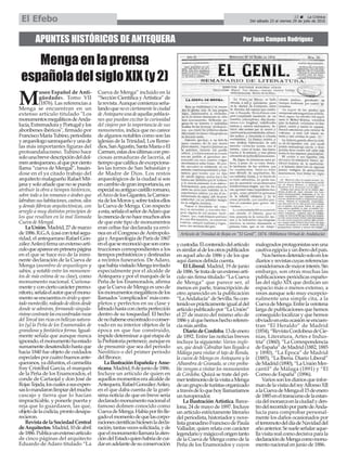 M
useo Español de Anti-
güedades. Tomo VII
(1876). Las referencias a
Menga se encuentran en un
extenso artículo titulado "Los
monumentosmegalíticosdeAnda-
lucía,ExtremadurayPortugalylos
aboríbenes ibéricos", firmado por
FranciscoMaríaTubino,periodista
yarqueólogosanroqueñoyunade
las más importantes figuras del
protoandalucismo. Tubino hace
solounabrevedescripcióndeldol-
menantequerano,alqueporciento
llama “cueva de Mengal”, basán-
dose en el ya citado trabajo del
arquitecto malagueño Rafael Mit-
jana y solo añade que no se puede
atribuir la obra a tiempos históricos,
sobre todo a los romanos o árabes que
labrabansushabitaciones,castros,silos
y demás fábricas arquitectónicas, con
arreglo a muy distintos principios de
los que resaltan en la mal llamada
Cueva de Mengal.
LaUnión.Madrid,27demarzo
de1886.R.G.A.(casicontotalsegu-
ridad, el antequerano Rafael Gon-
zálezAnleo)firmaunextensoartí-
culoqueapareceenprimerapágina
en el que se hace eco de la inmi-
nente declaración de la Cueva de
Menga (asombro de arqueólogos y
sabios, y notable entre los monumen-
tos de más estima de su clase), como
monumento nacional. Curiosa-
menteyconciertocarácterpremo-
nitorio,señalaelautorqueelmonu-
mentoseencuentraenáridoyapar-
tadomontecillo,rodeadodeolivosdesde
donde se admiran, formando singula-
rísimocontrastelasencumbradasrocas
delTorcaltanricasenbellezasnatura-
les [y] la Peña de los Enamorados de
grandiosa y fantástica forma. Igual-
mente señala que aunque nunca
ignorado,elmonumentohaestado
sumamentedesatendidohastaque
hacia 1840 fue objeto de cuidados
especialesporcuatrobuenosante-
queranos,yadifuntos,elcarmelita
fray Cristóbal García, el marqués
de la Peña de los Enamorados, el
conde de Cartaojal y don José de
RojasTejada,loscualesasusexpen-
saslomandaronlimpiardelmucho
cascajo y tierra que lo hacían
impracticable, y ponerle puerta y
reja que lo guardasen, las que,
objetodelacodicia,prontodesapa-
recieron.
RevistadelaSociedadCentral
deArquitectos.Madrid,10deabril
de1886.Publicaunextensoartículo
de cinco páginas del arquitecto
Eduardo de Adaro titulado “La
Cueva de Menga” incluido en la
“Sección Científica yArtística” de
larevista.Aunquecomienzaseña-
landoquenoesciertamentelaciudad
deAntequeraunadeaquellaspoblacio-
nes que puedan excitar la curiosidad
del viajero por la importancia de sus
monumentos, indica que no carece
de algunos notables como son las
iglesias de la Trinidad, Los Reme-
dios,SanAgustín,SantaMaríaoEl
Carmen,estasdosúltimasconpre-
ciosas armaduras de lacería, al
tiempoquecalificadeexcepciona-
les las torres de San Sebastián y
de Madre de Dios. Los restos
arqueológicos de la ciudad sí son
encambiodegranimportancia,en
especialsuantiguocastilloromano,
elArcodelosGigantes,laCarnice-
ríadelosMorosy,sobretodosellos
la Cueva de Menga. Con respecto
aesta,señalaelseñordeAdaroque
lacreenciadenohacemuchosaños
de que este tipo de monumentos
eran celtas fue declarada ya erró-
nea en el Congreso deAntropolo-
gíayArqueologíadeParísde1867
enelquesereconocióquesoncons-
trucciones correspondientes a los
tiemposprehistóricosydestinadas
a recintos funerarios. De Adaro,
quehabíavisitadoMengainvitado
especialmente por el alcalde de
Antequera y por el marqués de la
Peña de los Enamorados, afirma
que la Cueva de Menga es uno de
losmonumentosmegalíticosdelos
llamados"complicados"máscom-
pletos y perfectos en su clase y
labradohastaconciertaperfección
dentro de su tosquedad. El hecho
denohaberseencontradooconser-
vado en su interior objetos de la
época en que fue construido,
impidedeterminaraquéetapade
laPrehistoriapertenece,aunquees
de presumir que sea del periodo
Neolítico o del primer periodo
del Bronce.
LaIlustraciónEspañolayAme-
ricana.Madrid,8dejuniode1886.
Incluye un artículo de quien en
aquellos momentos era alcalde de
Antequera,RafaelGonzálezAnleo,
en el que daba cuenta de la gratí-
sima noticia de que en breve sería
declaradomonumentonacionalel
famoso dolmen conocido como
CuevadeMenga.Habíaporfinlle-
gadoelmomentodequelascorpo-
racionescientíficashiciesenladecla-
ración,tantasvecessolicitada,yde
queelmonumentollamaralaaten-
cióndelEstadoquienhabríadecui-
darenadelantedesuconservación
ycustodia.Elcontenidodelartículo
essimilaraldelosotrospublicados
en aquel año de 1886 y de los que
aquí damos debida cuenta.
El Liberal. Madrid, 19 de junio
de1886.Setratadeunextensoartí-
culo sin firma titulado “La Cueva
de Menga” que parece ser, al
menos en parte, transcripción de
otro aparecido en la publicación
“LaAndalucía”deSevilla.Sucon-
tenidoesprácticamenteigualaldel
artículopublicadopor“LaUnión”
el 27 de marzo del mismo año de
1886yalquehemoshechoreferen-
cia más arriba.
DiariodeCordoba.13deenero
de 1892. Entre las noticias breves
incluye la siguiente: Varios ingle-
ses, que desde Gibraltar han llegado a
Málaga para visitar el tajo de Ronda,
la cueva de Menga en Antequera y la
Alhambra de Granada, se cree proba-
ble vengan a visitar los monumentos
de Córdoba. Quizá se trate del pri-
mertestimoniodelavisitaaMenga
deungrupodeturistasorganizado
atravésdeloquehoyllamaríamos
un turoperador.
La Ilustración Artística. Barce-
lona, 24 de mayo de 1897. Incluye
un artículo estrictamente literario
del periodista, historiador y nove-
listagranadinoFranciscodePaula
Valladar, quien relata con carácter
legendarioymágicoelorigentanto
de la Cueva de Menga como de la
Peña de los Enamorados y cuyos
malogradosprotagonistassonuna
cautivaegipciayuníberodelpaís.
Noshemosdetenidosoloenlos
diariosyrevistascuyasreferencias
consideramosdemayorinterés.Sin
embargo, son otras muchas las
publicaciones periódicas españo-
las del siglo XIX que dedican un
espacio más o menos extenso, a
veces aunque solo muy excepcio-
nalmente una simple cita, a la
CuevadeMenga.Entrelaveintena
larga de publicaciones que hemos
conseguido localizar y que hemos
obviadoenestaocasiónseencuen-
tran “El Heraldo” de Madrid
(1854),“RevistaCordobesadeCie-
nias, Literatura, Artes e Indus-
tria” (1860), “La Correspondencia
deEspaña”deMadrid(1882,1885
y 1890), “La Época” de Madrid
(1885), “La Iberia. Diario Liberal”
deMadrid(1890),“LaUniónMer-
cantil” de Málaga (1891) y “El
Correo de España” (1896).
Variossonlosdiariosqueinfor-
mandelavisitadelreyAlfonsoXII
alaCuevadeMengael15deenero
de1885eneltranscursodelaestan-
ciadelmonarcaenlaciudadyden-
trodelrecorridoporpartedeAnda-
lucía para comprobar personal-
mente los daños ocasionados por
elterremotodeldíadeNavidaddel
añoanterior.Sesueleseñalaraque-
llavisitarealcomodecisivaparala
declaracióndeMengacomomonu-
mento nacional en junio de 1886.
APUNTES HISTÓRICOS DE ANTEQUERA Por Juan Campos Rodríguez
Mengaenlaprensa
españoladelsigloXIX(y2)
Artículo de Trinidad de Rojas en "El Genil", 1874. (Biblioteca Virtual de Andalucía)
23 ç La Crónica
Del sábado 23 al viernes 29 de julio de 2016El Efebo
 