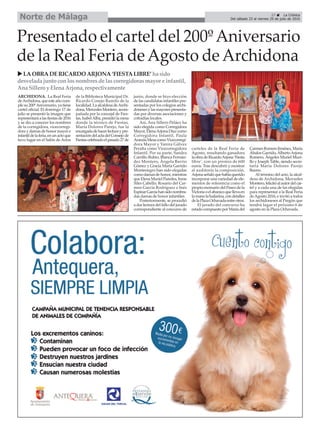 27 ç La Crónica
Del sábado 23 al viernes 29 de julio de 2016Norte de Málaga
Presentado el cartel del 200ºAniversario
de la Real Feria deAgosto deArchidona
uLAOBRADERICARDO ARJONA‘FIESTALIBRE’hasido
desvelada junto conlosnombresdelascorregidorasmayor e infantil,
Ana Sillero y ElenaArjona, respectivamente
ARCHIDONA. La Real Feria
deArchidona,queesteañocum-
ple su 200ºAniversario, ya tiene
cartel oficial. El domingo 17 de
julio se presentó la imagen que
representaráalasfiestasde2016
y se dio a conocer los nombres
de la corregidora, vicecorregi-
dora y damas de honor mayor e
infantildelaferia,enunactoque
tuvo lugar en el Salón de Actos
de la Biblioteca Municipal Dr.
Ricardo Conejo Ramilo de la
localidad.LaalcaldesadeArchi-
dona,MercedesMontero,acom-
pañada por la concejal de Fies-
tas,IsabelAlba,presidiólamesa
donde la técnico de Fiestas,
María Dolores Parejo, fue la
encargadadehacerlecturaypre-
sentacióndelactadelConsejode
Fiestascelebradoelpasado27de
junio, donde se hizo elección
de las candidatas infantiles pre-
sentadas por los colegios archi-
donesesylasmayorespresenta-
das por diversas asociaciones y
cofradías locales.
Así, Ana Sillero Peláez ha
sido elegida como Corregidora
Mayor,ElenaArjonaDíazcomo
Corregidora Infantil, Paula
ArandaMesacomoVicecorregi-
dora Mayor y Yanira Gálvez
Peralta como Vicecorregidora
Infantil. Por su parte, Sandra
Carrillo Rubio, Blanca Fernán-
dez Montero, Ángela Barrio
Gómez y Gracia María Garrido
Montenegro han sido elegidas
comodamasdehonor,mientras
que Elena Muriel Paredes, Irene
Siles Cabello, Rosario del Car-
men García Rodríguez e Inés
EspinarGarcíahansidonombra-
das damas de honor infantiles.
Posteriormente, se procedió
a dar lectura del fallo del jurado
correspondiente al concurso de
carteles de la Real Feria de
Agosto, resultando ganadora
laobradeRicardoArjona‘Fiesta
libre’, con un premio de 600
euros. Tras descubrir y mostrar
al auditorio la composición,
Arjonaseñalóquehabíaquerido
incorporar una variedad de ele-
mentos de referencia como el
propio escenario del Paseo de la
Victoriaoelabanicoquellevaen
lamanolabailarina,condetalles
delaPlazaOchavadaentreotros.
El jurado del concurso ha
estadocompuestoporMaríadel
CarmenRomeroJiménez,María
Ábalos Garrido,AlbertoArjona
Romero, Ángeles Muriel Muri-
llo y Joseph Table, siendo secre-
taria María Dolores Parejo
Bueno.
Al término del acto, la alcal-
desa de Archidona, Mercedes
Montero,felicitóalautordelcar-
tel y a cada una de las elegidas
para representar a la Real Feria
deAgosto 2016, e invitó a todos
los archidoneses al Pregón que
tendrá lugar el próximo 6 de
agosto en la Plaza Ochavada.
 