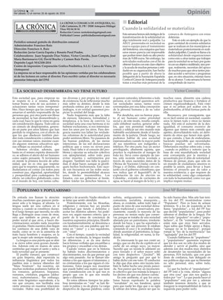 LA CRÓNICA COMARCA DE ANTEQUERA, S.L.
Calle Cantareros, 25, 1ºB | 29200 Antequera (Málaga)
Tfno: 952 84 30 34
Redacción Correo: nortedemalaga@gmail.com
Publicidad Correo: publicidadlacronica@gmail.com
Periódico semanal gratuito de distribución comarcal
Administrador: Francisco Ruiz
Dirección: Francisco A. Ruiz
Redacción: Javier García España y Rosario Peral Prados.
Colaboradores: Juan Segundo Díaz Núñez, Victor Corcoba, Juan Campos, José
María Barrionuevo Gil, David Bracho y Carmen Ruiz Pavón.
Depósito Legal: MA2100-2014
Centro de impresión: Corporación Gráfica Penibética, S.L.U. Cueva de Viera, 15
(Antequera)
La empresa no se hace responsable de las opiniones vertidas por los colaboradores
ni de los lectores en cartas al director. Para escribir cartas al director es necesario
presentar fotocopia del DNI
OpiniónLa Crónica 18
Del sábado 13 al viernes 26 de agosto de 2016
ç
Esta sociedad que, para empezar no
se respeta ni a sí misma, debería
tomar buena nota de sus acciones y
actuaciones tantas veces irresponsa-
bles. Hace tiempo que las cuerdas que
amarran el sentido responsable de las
personas que, por otra parte son fibras
de necesidad, se han desmembrado y,
cada cual, hace lo que le viene en gana
sin consideración alguna. Todo esto es
un cúmulo de despropósitos, genera-
do en parte por unos líderes que han
perdido la vergüenza, con el efecto de
que los que obedecen también pier-
den toda consideración o estima hasta
con sus mismas raíces, máxime cuan-
do algunos sistemas educativos ape-
nas reflejan su ancestral cultura.
Solemos olvidar, además, que
hasta en el mismo espíritu democráti-
co, se adhiere el afecto del ser humano
como sujeto pensante. Si tuviésemos
en mente la primera lección de urba-
nidad, que no es otra que respetar
para que te respeten; seguramente, no
dudaríamos en contar con todos para
construir paz, dignidad, oportunidad
y prosperidad para cualesquiera. En
efecto, un colectivo globalizado, como
es el mundo de hoy, con tantas cultu-
ras diversas y por propia ley natural
de existencia, ha de reflexionar mucho
más sobre su destino, desde la más
profunda estima por sí mismo y sus
análogos, si en verdad queremos pro-
piciar la unidad del linaje.
Nada fragmenta más que la falta
de mesura, tolerancia, formalidad y
templanza, a la hora de convivir. La
sociedad sería una cosa hermosa si no
hubiese exclusiones, si nos interesára-
mos los unos por los otros. Para des-
gracia nuestra nos fallan las verdade-
ras columnas de la autenticidad para
poder sentirnos libres. No pasamos de
las buenas palabras, de las meras
intenciones, de las mil declaraciones
políticas que a veces no sirven para
nada. Hace falta ir al corazón del pro-
blema y ejecutar su solución colectiva
con ejemplaridad, sobre todo para
evitar muertes y sufrimientos por
doquier. También nos falla la pasivi-
dad, el dejar hacer, aunque se glorifi-
quen hechos bochornosos. Esto suce-
de con frecuencia en las redes socia-
les, donde la permisibilidad alcanza
unos límites insostenibles. Los
Estados, con sus gobiernos al frente,
deben tutelar los derechos básicos, o
si quieren naturales, inherentes a toda
persona, si en verdad queremos acti-
var sociedades sanas, tantas veces
corrompidas por una falsa concepción
de la persona humana y de su valor
único.
Por desdicha, aún no hemos pues-
to al ser humano como prioridad
social y, de este modo, resulta compli-
cado enhebrar sueños, generar anhe-
los, que nos permitan trabajar en
común y edificar así otro mundo más
habitable socialmente desde el funda-
mento de la justicia. Desde luego, no
podemos hablar de una sociedad
esperanzadora cuando la mayor parte
de sus miembros son indigentes e
infelices. Por otra parte, hay un sector
privilegiado, altamente egoísta, que
practica la explotación al margen de
toda ley. Sirva como ejemplo de tan-
tos, esta reciente noticia revelada a
través de unos nacientes datos de la
Oficina de Naciones Unidas contra la
Droga y el Delito, elaborado en con-
junto con el gobierno colombiano, que
nos indica que el "60% de la
explotación de oro de aluvión en
Colombia , extraído de corrientes de
agua, se hacer al margen de la ley y, en
muchos casos, alimenta una cadena
productiva que financia y fortalece el
crimen organizado". Está visto
que si no peleas por acabar con la
podredumbre, al final formas parte de
ella.
Reconozco, por consiguiente, que
no es fácil unirse en sociedad, cuando
unos lo tienen todo y otros no tienen
nada. Ahí está el aumento de la des-
igualdad, el consumo excesivo de
algunos que tienen más comida que
apetito, derrochándolo todo, en detri-
mento de otros que tienen más apeti-
to que comida, y han de endeudarse,
haciendo imposible que necesidades
básicas puedan ser solventadas.
Deberíamos meditar sobre esto, y más
, cuando es público y notorio que la
base de esta mundializada sociedad
está corrompida por la mentira y
secuestrada por el afán de notoriedad.
Hemos de pensar, pues, que sólo en
un mundo de ciudadanos sinceros es
posible la unión, para llevar a buen
término el proyecto que da valor a
nuestra existencia; y que requiere de
la solidaridad, como algo conjuntado
con toda la humanidad, como voz que
implica respeto mutuo.
nn Editorial
Estasemanahemossidotestigosdela
transformación de la solidaridad en
algo totalmente real y palpable. La
AECC presentaba en sociedad su
nuevo equipo para el tratamiento
dellinfedema,unamáquinaquehace
unos meses parecía casi impensable
quepodíantenerdadosualtoprecio:
más de 9.000 euros. Sin embargo, las
actividades realizadas con el fin de
obtenerfondosconesteclaroobjetivo
ylaayudademuchaspersonasyenti-
dades en su organización, han hecho
posible que a partir de ahora la
delegacióndelaAsociación Española
ContraelCáncerdeAntequerapueda
tratar a muchas más personas de la
comarca de Antequera con estas
dolencias.
Este es solo un ejemplo de que la
gran cantidad de eventos solidarios
que se realizan en los municipios se
materializanposteriormenteenreali-
dadespalpables.Cuandosellamaala
solidaridad desde organizaciones
como esta u otras tantas que trabajan
paralasociedadnosehaceporgusto
niconunobjetivoindifinido,sinopor-
que, realmente, necesitan del apoyo
demuchosparaqueotrostantospue-
dan acceder a servicios y programas
que, en otra situación, estarían fuera
desualcance.Yestasemanalohemos
comprobado de nuevo.
Cuando la solidaridad se materializa
De entrada nos llaman la atención
muchas cuestiones que parecen perte-
necer sólo a la lengua, al idioma. La
lengua suele ser una cultura en sí
misma y, cuando se constituye duran-
te el largo tiempo que necesita, no sólo
llega a distinguir unas cosas de otras,
sino que también se presta, por el
poder social al que sirve, a hacer dis-
criminaciones sociales nada inocentes
ni gratuitas. Hasta nuestros días llegan
los varetazos de una doble vara de
medir, como se ve en la asimetría de
trato hacia hombres y mujeres, en la
que la mujer sale siempre malparada.
La lengua es una puerta que se abre
y se cierra sobre unos goznes durade-
ros. Además está en manos de unos
centinelas que exigen el santo y seña a
toda novedad que se presente.
El pueblo romano, que construyó
un gran Imperio, dejó esparcida su
influencia lingüística por todos los
pueblos más o menos ribereños del
“Mare Nostrum”. Así nosotros, sin
muchas molestias podíamos hablar de
los romanos, germanos, hispanos,
rumanos, cristianos, paganos (aldea-
nos), mahometanos... Sin embargo,
este trato lingúístico equivalente, a la
vez que cercano, nos facilitaba una
cierta armonía en nuestras relaciones
vecinales. Había una posibilidad de
respeto y de acuerdo. Nadie ofendía ni
se tenía que sentir ofendido.
Posteriormente, con las filosofías,
religiones y ciencias hay un prurito
intelectual que tiende a delimitar y
acotar los distintos saberes. Así pode-
mos ver, según nuestro criterio, que a
partir de la toma de conciencia de
nuestros supuestos principios, filosófi-
cos fundamentalmente, se denomina a
una doctrina con una palabra que ter-
mina en “-ismo” y a sus seguidores,
con “-istas”.
Con el tiempo, cuando la vecindad
se vuelve incómoda, la lengua resalta
las diferencias, y se da una deriva
hacia formas verbales que encastillan a
los propios y encasillan a los demás.
Cuando vemos que en la historia
ha habido tratos discriminatorios y
discriminantes, nos da que pensar que
algo está pasando. Así se llaman isla-
mistas a los que siguen el islamismo, y
no cristianistas a los que siguen el cris-
tianismo. Estos juegos nos muestran
que puede haber una matriz que tiene
más consideración con lo que nos es
propio que con lo que nos resulta
ajeno o diferente.
En estos últimos tiempos las pala-
bras terminadas en “-ista” se han lle-
vado la palma y no de gloria. La carga
despectiva de algunas palabras, como
sofista, antiguamente, y marxista,
comunista, socialista, anarquista...,
ahora, es evidente, sobre todo bajo el
punto de mira de una sociedad dema-
siado tradicional y conservadora, pre-
cisamente, cuando la mayoría de las
personas no tenían nada que conser-
var, porque se trataba de una sociedad
alienada por un patriotismo, irredento
donde los haya, y que ha soportado e
ignorado que sus próceres le estaban
comiendo el coco y le ocultaban hasta
dónde asumían el patriotismo, la lega-
lidad, la religiosidad, en suma, la tra-
dición.
Es interesante lo que nos contó un
amigo, que un día iba de copiloto en el
coche de un amigo suyo, ya mayor.
Sucedió que un taxista le adelantó un
poco forzado y el señor mayor soltó
con tono despectivo: “¡Taxista!”. Mi
amigo le preguntó que por qué lo
había dicho con ese tono. El conductor
le dijo que días antes otro taxista tam-
bién le había hecho una pirula pareci-
da. Nos parece que hay un inconscien-
te colectivo que nos maneja la lengua y
los decires sin que nos demos cuenta.
En este ambiente, el que los socia-
listas hayan espoleado la palabra
“socialistas” en sus banderas, quizá
para que nadie les diga que a su sigla
le sobran dos letras, parece ser que no
ha sido buena idea. Más arte han teni-
do los del PP, mostrándose como
“Populares”. Pero es hora de aclarar
términos. Si a los de izquierda se les
llama “populistas”, a los del PP hay
que decirle “popularistas”, para poder
saborear el almíbar de la lengua. Por
otro lado “populero” no cabe y “popu-
lachero”, sí. De “extremistas” los dos
están más que muy bien servidos.
Aquí sobra que Felipe apoye a Rajoy,
“aunque no se lo merezca”, porque
rompe la “ley de la meritocracia” tan
“agasajada” por los del PP.
Cuando hablamos de “populismo”
y “popularismo” queremos expresar
que los dos son no sólo dos modos de
atender y servir al pueblo, sino que
además son dos modos muy distintos
de desatender las necesidades de las
personas, IVA incluido, que con gran
dosis de confianza, han delegado en
sus políticos algo más que su bienestar
no sólo personal, sino, sobre todo,
social.
Lo que ha hecho el “popularismo”
del PP está a la vista, menos “alguna
que otra cosa” que aún nos queda a
todos por “ver”. Lo que pueda hacer el
“populismo” está por ver y, además
también tenemos derecho a que se
inaugure la responsabilidad de toda la
izquierda para poder verlo.
POPULISMO Y POPULARISMO
LA SOCIEDAD DESMEMBRADA NO TIENE FUTURO Víctor Corcoba
JoséMªBarrionuevo
 