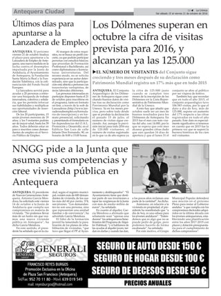 NNGG pide a la Junta que
asuma sus competencias y
cree vivienda pública en
Antequera
Últimos días para
apuntarse a la
Lanzadera de Empleo
13 ç La Crónica
Del sábado 15 al viernes 21 de octubre de 2016Antequera Ciudad
ANTEQUERA. El presidente
de Nuevas GeneracionesAnte-
quera, Antonio García Men-
doza, ha solicitado este viernes
14 de octubre a la Junta de
Andalucía que cumpla sus
compromisos en materia de
vivienda. “No podemos llevar
más de un lustro sin que vea-
mos una nueva vivienda
pública en Antequera”, ha
dicho García Mendoza.
En este sentido, el presi-
dente ha señalado que en la ciu-
dad, según el registro munici-
pal, existen más de 600 deman-
dantes de vivienda, de los cua-
les más del 60 por ciento, 374,
son jóvenes. “Los demandan-
tes no son una persona, sino
que representan una unidad
familiar o de convivencia”, ha
advertido García Mendoza.
El líder de la formación
juvenil ha lamentado la para-
lización de los planes de reha-
bilitación de viviendas, “que
tuvo que llegar el PP al Ayun-
tamiento y desbloquearlos”. “El
Ayuntamiento tiene que desti-
nar parte de sus inversiones a
tapar las vergüenzas de la Junta
con más de medio millón de
euros”, ha señalado.
En cuanto al alquiler, Gar-
cía Mendoza a afirmado que
sólamente sean “apenas una
decena” los antequeranos bene-
ficiarios del Programa deAlqui-
ler Habitual, “y si hablamos de
las ayudas al alquiler joven, tar-
dan en darlas y cuando las dan,
a los pocos años reclaman una
parte de la cantidad”, ha dicho.
Asimismo, en relación a la
vivienda en propiedad, el pre-
sidente ha manifestado que “a
día de hoy, es una odisea para
los jóvenes andaluces”. “Enten-
demos que es algo que no se
puede pedir de golpe, pero
podemos hacerlo de forma
escalonada”, ha señalado.
Por este motivo, el Grupo
Municipal Popular defenderá
una moción en el próximo
Pleno para instar al Gobierno
andaluz “a que cumpla con los
compromisos electorales adqui-
ridos en la última década con
los jóvenes antequeranos, esta-
bleciendo una planificación
entre los años 2017-2019 con
plazos y dotación presupuesta-
ria para el cumplimiento de
dichos compromisos”.
ANTEQUERA. El próximo
viernes 21 de octubre finaliza
el plazo para apuntarse a la
Lanzadera de Empleo deAnte-
quera, una nueva medida en la
lucha contra el desempleo
impulsada por la Junta de
Andalucía, el Ayuntamiento
de Antequera, la Fundación
Santa María la Real y la Fun-
dación Telefónica, con la cofi-
nanciación del Fondo Social
Europeo.
La lanzadera servirá para
ayudar a 20 personas a entre-
nar una búsqueda de trabajo
innovadora, colectiva y solida-
ria, que les permita reforzar
sus habilidades y multiplicar
sus oportunidades de inser-
ción laboral.
De los 20 participantes, 15
serán jóvenes menores de 35
años; y los 5 restantes podrán
ser de mayor edad, hasta los 59
años. Todos deberán estar en
paro e inscritos como deman-
dantes de empleo en el Servi-
cio Público de Empleo.
Al margen de estos requi-
sitos, no se busca un perfil con-
creto, ya que podrán participar
personas con estudios básicos;
que procedan de Formación
Profesional o Bachillerato, así
como diplomaturas o licencia-
turas universitarias. Del
mismo modo, no se solicita
experiencia en un sector deter-
minado, sino que la participa-
ción está abierta a personas con
trayectorias variopintas, de
áreas laborales diferentes.
Las personas interesadas en
participar disponen hasta el 21
de octubre para inscribirse en
el programa, tanto en formato
on-line, a través de la web de
Lanzaderas (http://www.lan-
zaderasdeempleo.es/formula-
rio-de-inscripcion) y en for-
mato presencial, solicitando
y presentando el formulario en
las dependencias del O.A.L.
Promoción y Desarrollo, en el
Edificio San Luis de calle
Infante Don Fernando, 90, en
horario de 8:00 a 15:00 horas.
Los Dólmenes superan en
octubre la cifra de visitas
prevista para 2016, y
alcanzan ya las 125.000
ANTEQUERA. El Conjunto
Arqueológico de los Dólme-
nes de Antequera sigue cose-
chando buenos datos de visi-
tas tras su declaración como
Patrimonio Mundial por la
Unesco. Ya en los meses pre-
vios, pero sobre todo desde
que se produjo la declaración
el pasado 15 de julio, el
número de visitas sigue cre-
ciendo. Así, aunque la previ-
sión inicial para todo 2016 era
de 120.000 visitantes, el
número de visitas registrado
en lo que va de año supera ya
la cifra de 125.000 justo
cuando se cumplen tres
meses de la inscripción de los
Dólmenes en la Lista Repre-
sentativa de Patrimonio Mun-
dial de la Unesco.
A esto hay que añadir que
octubre suele ser un mes de
buenos resultados para los
Dólmenes de Antequera. En
2015 fue el mes con más visi-
tas del año, casi 14.000, por lo
que se espera que este mes
alcance grandes cifras dado
que aún quedan 16 días de
apertura y que el lunes 31 el
conjunto se abre al público
por ser víspera de festivo.
También hay que recordar
que en todo el año 2015, el
conjunto arqueológico tuvo
106.583 visitas, por lo que el
dato a día de hoy, más de
125.000, supone un aumento
del 17% respecto a las cifras
registradas en todo el año
pasado. Este dato es especial-
mente significativo si tenemos
en cuenta que en 2015 fue la
primera vez que se superó la
barrera histórica de los cien
mil visitantes.
uEL NÚMERO DE VISITANTES del Conjunto sigue
creciendo y tres meses después de su declaración como
Patrimonio Mundial registra un 17% más que en todo 2015
 