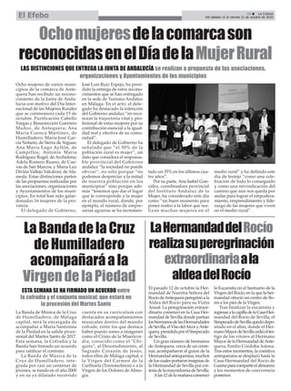 Ocho mujeres de varios muni-
cipios de la comarca de Ante-
quera han recibido un recono-
cimiento de la Junta de Anda-
lucía con motivo del Día Inter-
nacional de las Mujeres Rurales
que se conmemora cada 15 de
octubre. Purificación Cabello
Vargas y Resurrección Guerrero
Muñoz, de Antequera; Ana
María Cuenca Martínez, de
Humilladero; María José Gar-
cía Notario, de Sierra de Yeguas;
Ana María Lago Ayllón, de
Campillos; Antonia María
Rodríguez Rogel, de Archidona;
Adela Romero Ruano, de Cue-
vas de San Marcos; y María Luz
Divina Vallejo Valcárcer, de Ala-
meda. Estas distinciones parten
de las propuestas realizadas por
las asociaciones, organizaciones
y Ayuntamientos de los muni-
cipios. En total han sido galar-
donadas 16 mujeres de la pro-
vincia.
El delegado de Gobierno,
José Luis Ruiz Espejo, ha presi-
dido la entrega de estos recono-
cimientos que se han entregado
en la sede de Turismo Andaluz
en Málaga. En el acto, el dele-
gado ha destacado la intención
del Gobierno andaluz “en reco-
nocer la trayectoria vital y pro-
fesional de estas mujeres por su
contribución esencial a la igual-
dad real y efectiva de su comu-
nidad”.
El delegado de Gobierno ha
señalado que “el 50% de la
población rural es mujer”, un
dato que considera el responsa-
ble provincial del Gobierno
andaluz “la sociedad no puede
obviar”, no sólo porque “no
podemos despreciar a la mitad
de nuestra población en los
municipios” sino porque ade-
más “tenemos que dar el lugar
que le corresponde a la mujer
en el mundo rural, donde, por
ejemplo, el número de empre-
sarias agrarias se ha incremen-
tado un 35% en los últimos cua-
tro años”.
Por su parte, Ana Isabel Gon-
zález, coordinadora provincial
del Instituto Andaluz de la
Mujer, ha considerado este día
como “un buen momento para
poner rostro a la labor que rea-
lizan muchas mujeres en el
medio rural” y ha definido este
día de festejo “como una cele-
bración de todo lo conseguido
y como una reivindicación del
camino que aún nos queda por
andar para lograr el empodera-
miento, emprendimiento y lide-
razgo de las mujeres que viven
en el medio rural”.
Ochomujeresdelacomarcason
reconocidasenelDíadelaMujerRural
LAS DISTINCIONES QUE ENTREGA LA JUNTA DE ANDALUCÍA se realizan a propuesta de las asociaciones,
organizaciones y Ayuntamientos de los municipios
ESTA SEMANA SE HA FIRMADO UN ACUERDO entre
la cofradía y el conjunto musical, que estará en
la procesión del Martes Santo
23 ç La Crónica
Del sábado 15 al viernes 21 de octubre de 2016El Efebo
La Banda de Música de la Cruz
de Humilladero, de Málaga
capital, será la encargada de
acompañar a María Santísima
de la Piedad en la salida proce-
sional del Martes Santo de 2017.
Esta semana, la Cofradía y la
Banda han firmado un acuerdo
para ratificar el contrato.
La Banda de Música de la
Cruz de Humilladero, inte-
grada por casi un centenar de
jóvenes, se fundó en el año 2000
y en su ya dilatado recorrido
cuenta en su currículum con
destacados acompañamientos
musicales dentro del mundo
cofrade, entre los que destaca
haber puesto sones a imágenes
como el Cristo de la Misericor-
dia, conocido como el "Chi-
quito", al Descendimiento, al
Sagrado Corazón de Jesús,
todos ellos de Málaga capital; a
la Virgen del Carmen de la
Carihuela (Torremolinos) o a la
Virgen de los Dolores de Almo-
gía.
LaBandadelaCruz
deHumilladero
acompañaráala
VirgendelaPiedad
LaHermandaddelRocío
realizasuperegrinación
extraordinariaala
aldeadelRocío
El pasado 12 de octubre la Her-
mandad de Nuestra Señora del
RocíodeAntequeraperegrinóala
Aldea del Rocío para su Visita
Anual. La peregrinación extraor-
dinaria comenzó en la Casa Her-
mandad de Sevilla donde partían
loshermanosdelasHermandades
deSevilla,elVisodelAlcoryAnte-
quera,presididaporelSimpecado
de Sevilla.
Un gran número de hermanos
de Antequera, cerca de un cente-
nar, acompañaron al guion de la
Hermandadantequerana,muchos
deloscualesportaroninsigniasde
la Hermandad de Sevilla por cor-
tesíadelamayordomíadeSevilla.
Alas12delamañanacomenzó
la Eucaristía en el Santuario de la
Virgen del Rocío, en la que la her-
mandad ofreció un centro de flo-
res a los pies de la Virgen.
Tras finalizar la eucaristía y
regresaralacapilladelaCasa-Her-
mandad del Rocío de Sevilla, el
SimpecadodeSevillaquedódepo-
sitado en el altar, donde el Her-
manoMayordeSevillacedióeltes-
tigo de los vítores al Hermano
MayordelaHermandaddeAnte-
quera, Emilio Córdoba Arjona.
Tras estos momentos, la comitiva
antequerana se desplazó hasta la
Casa-Hermandad del Rocío de
Lucenaparacompartirelalmuerzo
y los momentos de convivencia
posterior.
 