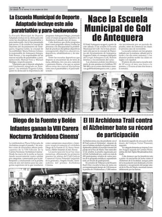 La emblemática Plaza Ochavada de
Archidona acogió el pasado 7 de octu-
bre a más de trescientos atletas parti-
cipantes de la VIII Edición de la
Carrera Nocturna ‘Archidona Cinema’.
Desde las nueve de la noche se fueron
dando sucesivamente cuatro salidas
por categorías, comenzando por la pre-
benjamín y concluyendo con la prueba
reina de seis mil metros para las cate-
gorías superiores de la que resultaron
como campeones masculino y feme-
nino respectivamente el cordobés
Diego de la Fuente (C.D. Surco Aven-
tura) y Belén Infantes (Club Álora).
La participación local fue muy
numerosa, obteniendo los primeros
puestos los atletas del Club Gedysa
Comarcal Víctor Pimentel (segundo
en la general) y Ángela Tirado, mere-
cedores del premio Archidona
Cinema.
La Escuela Municipal de Deporte
Adaptado incluye en su oferta para este
curso las disciplinas de paratriatlón y
para-taekwondo.Así lo han presentado
este jueves 13 de octubre la concejal de
Deportes del Ayuntamiento de Ante-
quera, Eugenia Galán; la concejal de
Accesibilidad, María Dolores Gómez;
la responsable de Antequera Integra,
Toñi Arroyo, y los responsables de las
nuevas escuelas de paratriatlón y para-
taekwondo, Manuel Varo y Manuel
Hidalgo, respectivamente.
“Queremos que el deporte adaptado
esté totalmente integrado en Ante-
quera”, ha señalado Eugenia Galán,
quien ha destacado la importancia del
programaAntequera Integra, premiado
como el mejor programa deportivo de
Andalucía el pasado mes de mayo.
Cabe destacar que dicho programa
tiene como propósito ofrecer a todas las
personas con discapacidad la posibili-
dad de practicar disciplinas deportivas
consiguiendo objetivos educativos,
deportivos, rehabilitadores y de inte-
gración.
Entre las escuelas deportivas que
dispone se encuentran las de tenis de
mesa, atletismo, tiro con arco, natación
y gimnasia fitness, a las que se suman
ahora estas dos nuevas disciplinas
como son el paratriatlón y el para-taek-
wondo.
DeportesLa Crónica 38
Del sábado 15 al viernes 21 de octubre de 2016
çLaEscuelaMunicipaldeDeporte
Adaptadoincluyeesteaño
paratriatlónypara-taekwondo
DiegodelaFuenteyBelén
InfantesgananlaVIIICarera
Nocturna‘ArchidonaCinema’ Archidonateníaunacitapendienteconel
III Trail contra elAlzheimer’, después de
quesehubieseanuladoelpasadomesde
septiembredebidoalincendioforestaldel
parajedelaHozdeMarín.Estemiércoles
12 de octubre, la prueba organizada por
elClubArchidonaGym,contóconmásde
450 participantes venidos de varios pun-
tosdelageografíaandaluza,suponiendo
todo un récord de participación.
ElcorredordeVillanuevadelRosario
Raúl Ortiz cruzaba la línea de meta con
unimpresionantetiempode1:26horasen
lapruebade19kilómetrosy1.000metros
dedesnivel,seguidodecercaporelarchi-
donés del Gedysa Víctor Pimentel,
segundo.
EncategoríafemeninaseimpusoLour-
des Aragón seguida de Carmen Flores,
ambasdelclubAlpinoBenalmádenaIron-
triath.
Cabe destacar que los beneficios irán
a parar a la asociación de lucha contra el
Alzheimer de la localidad, aunque parte
delarecaudaciónserádestinadaalarefo-
restación y recuperación del paraje natu-
raldelaHozdeMarín,mermadolamen-
tablemente por las llamas.
El III Archidona Trail contra
el Alzheimer bate su récord
de participación
Nace la Escuela
Municipal de Golf
de AntequeraEl HotelAntequera acogerá a partir de
este sábado 15 de octubre la Escuela
Municipal de Golf. Así lo han presen-
tado este jueves la concejal de Depor-
tes del Ayuntamiento de Antequera,
Eugenia Galán, el consejero delegado
del Grupo Antequera Golf, Ramón
Jiménez, y los monitores del curso.
Los alumnos podrán inscribirse a
partir de esta semana en el teléfono 951
060 400 o en el correo electrónico reser-
vas-golf@hotelantequera.com, y pasa-
rán inicialmente por un período de
prueba, antes de comenzar las clases
el próximo mes de noviembre.
La escuela contará con tres grupos
(sábado por la mañana, sábado por la
tarde y un día entre semana), y los
alumnos podrán recibir las clases en
inglés o en español.
El precio de esta nueva escuela será
de 20 euros al mes una hora a la
semana, y 35 euros al mes dos horas a
la semana.
 