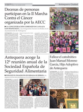 Antequera CiudadLa Crónica 10
Del sábado 5 al viernes 11 de noviembre de 2016
çDecenas de personas
participan en la II Marcha
Contra el Cáncer
organizada por la AECC
uLA CONCENTRACIÓN COMENZÓ EN LA PLAZA
SAN FRANCISCO y sus integrantes fueron recibidos en el
Ayuntamiento de Antequera
ANTEQUERA. El pasado
sábado 29 de octubre se cele-
braba en Antequera la II Mar-
cha Contra el Cáncer que
organiza la junta local de la
Asociación Española Contra
el Cáncer (AECC).
A las 10:00 horas se daban
cita en la Plaza de San Fran-
cisco cientos de personas ves-
tidas con las camisetas verdes
de apoyo a la marcha, desde
donde se iniciaba un reco-
rrido que pasó por calle Dura-
nes, Lucena, San Agustín,
Infante don Fermando, la Ala-
meda de Andalucía, y el
Paseo Real, finalizando en el
Centro Comercial La Veró-
nica.
Durante el camino, se rea-
lizó una parada en el Ayunta-
miento de Antequera donde
fueron recibidos por el alcalde
de Antequera, Manolo Barón,
y se realizaron algunas decla-
raciones y se cantaron cancio-
nes de apoyo, como por ejem-
plo la canción “Voces” de la
participante en Eurovisión
Ruth Lorenzo y que se ha rea-
lizado como himno de esta
lucha. En la interpretación de
la canción en el Ayuntamiento
participaron diversos inte-
grantes de AECC e incluso
concejales antequeranos.
También estuvo presente en
el Ayuntamiento de Ante-
quera mostrando su apoyo a
la marcha la recién elegida
Miss World Antequera.
Se trata de la segunda
marcha de este tipo que se
organiza desde la Junta local
de la Asociación en Ante-
quera. Marchas similares han
tenido lugar también en otros
municipios de la provincia de
Málaga durante el fin de
semana, como por ejemplo en
Fuengirola, donde se recorrió
parte de la Senda Litoral que
discurre por la localidad.
Antequera acoge la
12º reunión anual de la
Sociedad Española de
Seguridad Alimentaria
uDURANTE EL PASADO FIN DE SEMANA SE DIERON cita
algunos de los más prestigiosos investigadores en la materia
ANTEQUERA. La ciudad de
Antequera acogió durante los
días 27 y 28 de octubre la duo-
décima edición de la reunión de
la Sociedad Española de Segu-
ridadAlimentaria, que este año
se ha desarrollado bajo el lema
"SeguridadAlimentaria: Com-
partir Nuevas Propuestas para
Viejos Retos". Las instalaciones
del Museo de la Ciudad de
Antequera (MVCA) acogieron
la parte instructiva de este des-
tacado simposio en el que se
dieron cita algunos de los más
prestigiosos investigadores de
la materia así como represen-
tantes de varias de las más
influyentes empresas del sector
de la alimentación, caso de Pas-
cual, Grupo Palacios, Merca-
dona, Nestlé, Bioser o Pre-
miumlab. En los simposios se
trataron temas como los alérge-
nos, la gestión de riesgos desde
los productos alimentarios o las
resistencias antimicrobianas.
Además de las sesiones de
trabajo, los participantes en
estas jornadas pudieron cono-
cer de primera mano algunos
de los reclamos patrimoniales
de nuestra ciudad, caso de los
Dólmenes, e incluso las instala-
ciones de empresas destacadas
relacionadas con el sector.
En la tarde del jueves 27 de
octubre tuvo lugar una recep-
ción oficial en elAyuntamiento
de Antequera que estuvo pre-
sidida por el alcalde, Manolo
Barón. Ya en la mañana del
viernes, los concejales Belén
Jiménez y José Luque partici-
paron en la inauguración ofi-
cial.
Fallece el catedrático
Juan Manuel Moreno
García, HijoAdoptivo
deAntequera
ANTEQUERA. El pasado
sábado 29 de octubre se cono-
cía la noticia del fallecimiento
en su residencia de Madrid de
Juan Manuel Moreno García,
Hijo Adoptivo de Antequera.
Nacido en Granada aunque de
padres antequeranos, destacó
por su labor docente así como
su producción literaria. Entre
sus últimas obras destacó el
Callejero Histórico de Ante-
quera que se presentó en el
Ayuntamiento de la ciudad.
En el año 2013, el alcalde de
Antequera, Manolo Barón, le
entregaba la distinción de la
Jarra de Azucenas.
El Ayuntamiento de Ante-
quera declaraba Día de Luto
Oficial el domingo 30 de octu-
bre por este fallecimiento. El
propio Manolo Barón era
quien hacía pública la noticia
recordado algunas de sus pala-
bras "... el 'antequeranismo' es
una eclosión de arte, de histo-
ria, de tradiciones y costum-
bres que llenó de orgullo a
nuestros antepasados ...".
 