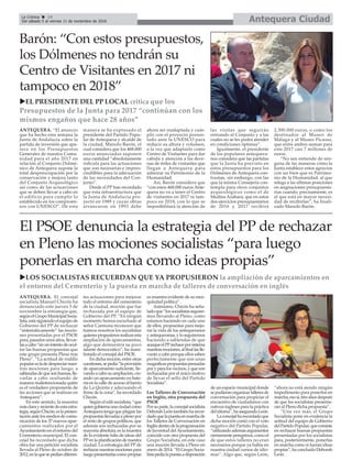 Antequera CiudadLa Crónica 14
Del sábado 5 al viernes 11 de noviembre de 2016
çBarón: “Con estos presupuestos,
los Dólmenes no tendrán su
Centro de Visitantes en 2017 ni
tampoco en 2018”
El PSOE denuncia la estrategia del PP de rechazar
en Pleno las mociones socialistas “para luego
ponerlas en marcha como ideas propias”
uLOS SOCIALISTAS RECUERDAN QUE YA PROPUSIERON la ampliación de aparcamientos en
el entorno del Cementerio y la puesta en marcha de talleres de conversación en inglés
uEL PRESIDENTE DEL PP LOCAL critica que los
Presupuestos de la Junta para 2017 “continúan con los
mismos engaños que hace 28 años”
ANTEQUERA. “El anuncio
que ha hecho esta semana la
Junta de Andalucía sobre la
partida de inversión que apa-
rece en los Presupuestos
Generales de nuestra Comu-
nidad para el año 2017 en
relación al Conjunto Dolmé-
nico de Antequera supone la
total despreocupación por la
conservación y mejora tanto
del Conjunto Arqueológico
así como de las actuaciones
que se deben llevar a cabo en
el edificio para cumplir lo
establecido en los compromi-
sos con UNESCO”. De esta
manera se ha expresado el
presidente del Partido Popu-
lar de Antequera y alcalde de
la ciudad, Manolo Barón, el
cual considera que los 468.000
euros anunciados suponen
una cantidad “absolutamente
ridícula para las actuaciones
que son necesarias e impres-
cindilbles para la adecuación
de las necesidades del Con-
junto”.
Desde el PP han recordado
que esta infraestructura que
la Junta de Andalucía pro-
yectó en 1989 y cuyas obras
arrancaron en 1993 debe
ahora ser readaptada y cum-
plir con el proyecto presen-
tado ante la UNESCO para
reducir su altura y volumen,
a la vez que adaptarlo como
Centro de Visitantes para dar
cabida y atención a las dece-
nas de miles de visitantes que
llegan a Antequera para
admirar su Patrimonio de la
Humanidad.
Así, Barón considera que
“con estos 468.000 euros Ante-
quera no va a tener el Centro
de visitantes en 2017 ni tam-
poco en 2018, con lo que se
imposibilitará la atención de
las visitas que seguirán
entrando al Conjunto y a las
cuales no se les podrá atender
en condiciones óptimas”.
Igualmente, el presidente
de los populares antequera-
nos considera que las partidas
que la Junta ha previsto en
estos presupuestos para los
Dólmenes de Antequera con-
trastan, sin embargo, con las
que la misma Consejería con-
templa para otros conjuntos
arqueológicos como el de
Medina Azahara, que en estos
dos ejercicios presupuestarios
de 2016 y 2017 recibirá
2.300.000 euros, o como los
destinados al Museo de
Málaga y al Museo Picasso,
que entre ambos suman para
este 2017 casi 7 millones de
euros.
“No sen entiende de nin-
guna de las maneras cómo la
Junta establece estos agravios
con un bien que es Patrimo-
nio de la Humanidad, al que
relega a las últimas posiciones
en asignaciones presupuesta-
rias cuando, precisamente, es
el que está en mayor necesi-
dad de recibirlas”, ha finali-
zado Manolo Barón.
ANTEQUERA. El concejal
socialista Manuel Chicón ha
denunciado este jueves 3 de
noviembre la estrategia que,
segúnelGrupoMunicipalSocia-
lista,estásiguiendoelequipode
Gobierno del PP de rechazar
“sistemáticamente” las mocio-
nes presentadas por el PSOE
para,pasadosunosaños,llevar-
lasacabo“enunintentodeocul-
tar las buenas propuestas que
este grupo presenta Pleno tras
Pleno”. “La actitud de rodillo
popularesladedespreciarnues-
tras mociones para luego, a
sabiendasdequesonbuenas,lle-
varlas a cabo ocultando de
manera malintencionada quién
es el verdadero proponente de
las acciones que se realizan en
Antequera”.
En este sentido, la muestra
másclarayrecientedeestaestra-
tegia,segúnChicón,eslapresen-
taciónantelosmediosdecomu-
nicación de los 37 nuevos apar-
camientos realizados por el
Ayuntamientoenelentornodel
Cementerio municipal. El con-
cejal ha recordado que dicha
obra fue una petición socialista
llevada al Pleno de octubre de
2012,enlaquesepedíandiferen-
tes actuaciones para mejorar
todo el entorno del cementerio
de la ciudad, moción que fue
rechazada por el equipo de
Gobierno del PP. “En ningún
momento hemos escuchado al
señor Carmona reconocer que
fuimos nosotros los socialistas
quienespropusimosrealizaresta
ampliación de aparcamientos,
algo que demuestra su poco
talante democrático”, ha mani-
festado el concejal del PSOE.
Endichamoción,entreotras
cuestiones,sepedía“laprovisión
de aparcamiento suficiente, lle-
vandoacabosuampliación,cre-
ando un aparcamiento en bate-
ría en la calle de acceso al barrio
de La Quinta y adecuando el
firme de la zona”, ha recordado
Chicón.
Según el edil socialista, “que
quiengobiernaunaciudadcomo
Antequeratengaqueplagiarlas
propuestas llevadas a pleno por
el resto de grupos políticos, que
además son rechazadas por su
mayoría absoluta, es la muestra
de la evidente falta de ideas del
PPenlaplanificacióndenuestra
ciudad. La estrategia del PP de
rechazarnuestrasmocionespara
luegopresentarlascomopropias
es muestra evidente de su mez-
quindad política”.
Asimismo, Chicón ha seña-
ladoque“lossocialistasseguire-
mos llevando al Pleno, como
estamos haciendo en cada uno
de ellos, propuestas para mejo-
rar la vida de los antequeranos
yantequeranas,yloseguiremos
haciendo a sabiendas de que
aunqueelPPrechaceporsistema
nuestrasmociones,alfinallaslle-
varán a cabo porque ellos saben
perfectamente que son unas
magníficaspropuestaspensadas
poryparalosvecinos,yqueson
rechazadas por el único motivo
de llevar el sello del Partido
Socialista”.
Los Talleres de Conversación
en Inglés, otra propuesta del
PSOE
Porsuparte,laconcejalsocialista
DeborahLeóntambiénharecor-
dadoquelapuestaenmarchade
los Talleres de Conversación en
Inglésdentrodelaprogramación
de Juventud delAyuntamiento,
coincide con otra propuesta del
Grupo Socialista, en este caso
una moción llevada a Pleno en
enero de 2014. “El Grupo Socia-
listapedíalapuestaadisposición
de un espacio municipal donde
sepudieranorganizartalleresde
conversación para propiciar el
encuentro de ciudadanos con
nativos ingleses para la práctica
delidioma”,haaseguradoLeón.
Laconcejalharecordadoque
dicha moción contó con el voto
negativo del Partido Popular,
“utilizandoademásargumentos
ciertamenteperegrinos,comoel
de que estos talleres no eran
necesarios porque ya había en
nuestra ciudad cursos de idio-
mas”. Algo que, según León,
“ahora no está siendo ningún
impedimento para ponerlos en
marcha,esosí,tresañosdespués
de que los socialistas presenta-
ran al Pleno dicha propuesta”.
“Una vez más, el Grupo
Socialista pone en evidencia la
actitud del equipo de Gobierno
delPartidoPopular,queconsiste
en rechazar buenas propuestas
presentadas por los socialistas
para, posteriormente, ponerlas
en marcha como si fueran ideas
propias”,haconcluidoDeborah
León.
 