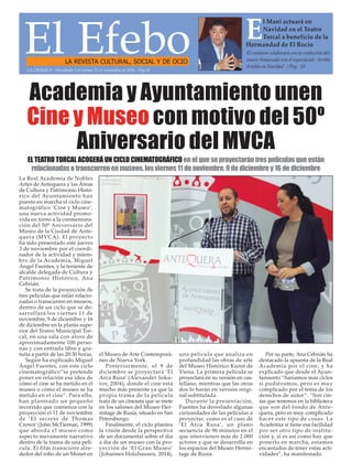 El EfeboLA REVISTA CULTURAL, SOCIAL Y DE OCIO
El cantante colaborará con la confección del
nuevo Simpecado con el espectáculo ‘Arriba
el telón en Navidad’. / Pag. 20
E
l Mani actuará en
Navidad en el Teatro
Torcal a beneficio de la
Hermandad de El Rocío
LA CRÓNICA - Del sábado 5 al viernes 11 de noviembre de 2016 - Pág.19
Academia y Ayuntamiento unen
Cine y Museo con motivo del 50º
Aniversario del MVCA
La Real Academia de Nobles
Artes de Antequera y las Áreas
de Cultura y Patrimonio Histó-
rico del Ayuntamiento han
puesto en marcha el ciclo cine-
matográfico ‘Cine y Museo’,
una nueva actividad promo-
vida en torno a la conmemora-
ción del 50º Aniversario del
Museo de la Ciudad de Ante-
quera (MVCA). El proyecto
ha sido presentado este jueves
3 de noviembre por el coordi-
nador de la actividad y miem-
bro de la Academia, Miguel
Ángel Fuentes, y la teniente de
alcalde delegada de Cultura y
Patrimonio Histórico, Ana
Cebrián.
Se trata de la proyección de
tres películas que están relacio-
nadas o transcurren en museos,
dentro de un ciclo que se de-
sarrollará los viernes 11 de
noviembre, 9 de diciembre y 16
de diciembre en la planta supe-
rior del Teatro Municipal Tor-
cal, en una sala con aforo de
aproximadamente 100 perso-
nas y con entrada libre y gra-
tuita a partir de las 20:30 horas.
Según ha explicado Miguel
Ángel Fuentes, con este ciclo
cinematográfico“se pretende
poner en relación esa idea de
cómo el cine se ha metido en el
museo o cómo el museo se ha
metido en el cine”. Para ello,
han planteado un pequeño
recorrido que comienza con la
proyección el 11 de noviembre
de ‘El secreto de Thomas
Crown’ (John McTiernan, 1999)
que aborda el museo como
aspecto meramente narrativo
dentro de la trama de una pelí-
cula. El film transcurre alre-
dedor del robo de un Monet en
el Museo de Arte Contemporá-
neo de Nueva York.
Posteriormente, el 9 de
diciembre se proyectará ‘El
Arca Rusa’ (Alexander Sokú-
rov, 2004), donde el cine está
mucho más presente ya que la
propia trama de la película
trata de un cineasta que se mete
en los salones del Museo Her-
mitage de Rusia, situado en San
Petersburgo.
Finalmente, el ciclo plantea
la visión desde la perspectiva
de un documental sobre el día
a día de un museo con la pro-
yección de ‘El Gran Museo’
(Johannes Holzhausen, 2014),
una película que analiza en
profundidad las obras de arte
del Museo Histórico Kunst de
Viena. La primera película se
proyectará en su versión en cas-
tellano, mientras que las otras
dos lo harán en versión origi-
nal subtitulada.
Durante la presentación,
Fuentes ha desvelado algunas
curiosidades de las películas a
proyectar, como es el caso de
‘El Arca Rusa’, un plano
secuencia de 96 minutos en el
que intervienen más de 2.000
actores y que se desarrolla en
los espacios del Museo Hermi-
tage de Rusia.
Por su parte, Ana Cebrián ha
destacado la apuesta de la Real
Academia por el cine, y ha
explicado que desde el Ayun-
tamiento “haríamos más ciclos
si pudiéramos, pero es muy
complicado por el tema de los
derechos de autor”. “Son cin-
tas que tenemos en la biblioteca
que son del fondo de Ante-
quera, pero es muy complicado
hacer este tipo de cosas. La
Academia sí tiene esa facilidad
por ser otro tipo de institu-
ción y, si es así como hay que
ponerlo en marcha, estamos
encantados de tener estas acti-
vidades”, ha manifestado.
EL TEATRO TORCAL ACOGERÁ UN CICLO CINEMATOGRÁFICO en el que se proyectarán tres películas que están
relacionadas o transcurren en museos, los viernes 11 de noviembre, 9 de diciembre y 16 de diciembre
 