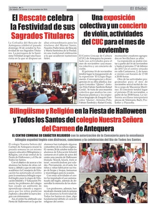 La Crónica 24
Del sábado 5 al viernes 11 de noviembre de 2016 El Efebo
ç
El colegio Nuestra Señora del
Carmen de Antequera reunió la
pasada semana en un mismo
espacio educativo Bilingüismo y
Religión, con el eje central de la
Fiesta de Halloween y el Día de
Todos los Santos.
Con el objetivo de acercar a los
alumnos las fiestas de otras cul-
turas y, debido a que en este curso
académico la Consejería de Edu-
cación ha autorizado al centro
para la enseñanza bilingüe espa-
ñol/inglés para la etapa de Edu-
cación Infantil y 1º Educación Pri-
maria, los profesores del colegio
han creado un ambiente de
aprendizaje cómodo y seguro
para que los niños pudieran
explorar y descubrir la nueva len-
gua con entusiasmo.
Así, el centro ha celebrado una
Fiesta de Halloween en la que los
alumnos han trabajado algunas
costumbres de la cultura inglesa.
El viernes 28 de octubre todos los
alumnos de Educación Infantil
cantaron en el salón de actos del
centro una canción de Halloween
titulada ‘Knock, knock, trick or
treat’, escenificándose por eda-
des. Previamente, en el aula, los
niños y niñas fabricaron sus tra-
jes de brujas y brujos, fantasmas
y murciélagos para la ocasión.
Con estas actividades el cen-
tro ha impulsado el uso automa-
tizado del inglés, además de de-
sarrollar la memoria de los alum-
nos.
Los profesores, además, han
inculcado durante toda la semana
a los alumnos la Festividad de
Todos los Santos en clase, algo
fundamental debido al carácter
religioso del centro.
BilingüismoyReligiónenlaFiestadeHalloween
yTodoslosSantosdelcolegioNuestraSeñora
delCarmendeAntequera
La Cofradía del Rescate de
Antequera celebró el pasado
domingo 30 de octubre la Fes-
tividad de sus Sagrados Titula-
res. La parroquia de la Santí-
sima Trinidad acogió una Euca-
ristía en la que se dispuso un
altar extraordinario para los
titulares del Martes Santo,
Nuestro Padre Jesús del Rescate
y María Santísima de la Piedad,
en una tradicional celebración
a la que acudieron numerosos
fieles.
ElRescatecelebra
laFestividaddesus
SagradosTitulares
El Centro Unicaja de Cultura
(CUC) de Antequera ha presen-
tado sus actividades para el
mes de noviembre: una mues-
tra colectiva y un concierto de
violín.
El próximo 16 de noviembre
tendrá lugar la inauguración de
la exposición ‘El Grupo Pega-
mento. Convergencias y diver-
gencias en su obra plástica. Joa-
quín González “Quino”-Anto-
nio Polo-Fabián Sambola-Rafael
Cerdá’. Se trata de una muestra
colectiva que analiza las con-
fluencias plásticas y los respec-
tivos lenguajes de Joaquín Gon-
zález ‘Quino’, Antonio Polo,
Fabián Sambola y Rafael Cerdá,
reconocidos creadores agrupa-
dos en Sevilla hace ya años.
La exposición se podrá visi-
tar a partir del 16 de noviembre
y hasta el próximo 17 de febrero
de 2017 en el centro situado
en calle Cantareros, 2, de lunes
a viernes con horario de 17:00
a 20:00 horas.
Otra de las actividades pro-
gramadas para el mes de
noviembre será el recital de vio-
lín a cargo de Macarena Martí-
nez. El concierto tendrá lugar
el próximo 25 de noviembre, a
partir de las 20:00 horas. La vio-
linista sevillana interpretará
piezas de Telemann, Bach, Pro-
kofiev y Piazzolla.
Unaexposición
colectivayunconcierto
deviolín,actividades
delCUCparaelmesde
noviembre
EL CENTRO COMBINA SU CARÁCTER RELIGIOSO con la autorización de la Consejería para la enseñanza
bilingüe español/inglés con disfraces, canciones y la celebración del Día de Todos los Santos
 