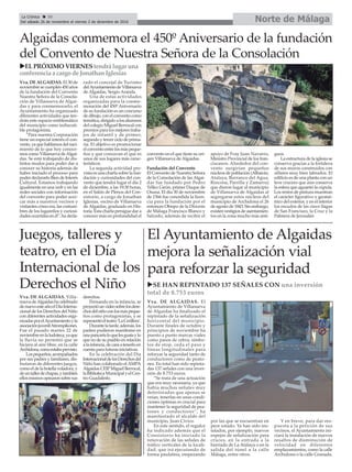 Norte de MálagaLa Crónica 30
Del sábado 26 de noviembre al viernes 2 de diciembre de 2016
ç
El Ayuntamiento de Algaidas
mejora la señalización vial
para reforzar la seguridad
uSE HAN REPINTADO 137 SEÑALES CON una inversión
total de 8.753 euros
uELPRÓXIMOVIERNEStendrálugar una
conferencia acargo de JonathanIglesias
Vva. DE ALGAIDAS. El
Ayuntamiento de Villanueva
de Algaidas ha finalizado el
repintado de la señalización
horizontal del municipio.
Durante finales de octubre y
principios de noviembre ha
puesto a punto marcas viales
como pasos de cebra, símbo-
los de stop, ceda el paso y
líneas longitudinales para
reforzar la seguridad tanto de
conductores como de peato-
nes. En total han sido repinta-
das 137 señales con una inver-
sión de 8.753 euros.
“Se trata de una actuación
que era muy necesaria, ya que
había muchas señales muy
deterioradas que apenas se
veían, tenerlas en unas condi-
ciones óptimas es crucial para
mantener la seguridad de pea-
tones y conductores”, ha
manifestado el alcalde del
municipio, Juan Cívico.
En este sentido, el regidor
ha indicado además que el
Consistorio ha iniciado la
renovación de las señales de
tráfico verticales de la locali-
dad, que irá ejecutando de
forma paulatina, empezando
por las que se encuentran en
peor estado. Ya han sido ins-
talados, por ejemplo, nuevos
espejos de señalización para
cruces, en la entrada a la
barriada de La Atalaya o en la
salida del túnel a la calle
Málaga, entre otros.
Y en breve, para dar res-
puesta a la petición de sus
vecinos, el Ayuntamiento ini-
ciará la instalación de nuevos
resaltos de disminución de
velocidad en diferentes
emplazamientos, como la calle
Archidona o la calle Granada.
Juegos, talleres y
teatro, en el Día
Internacional de los
Derechos el Niño
Algaidas conmemora el 450º Aniversario de la fundación
del Convento de Nuestra Señora de la Consolación
Vva. DE ALGAIDAS. Villa-
nueva deAlgaidas ha celebrado
denuevoesteañoelDíaInterna-
cional de los Derechos del Niño
con diferentes actividades orga-
nizadasporelAyuntamientoyla
asociaciónjuvenilAtrompikones.
Fue el pasado martes 22 de
noviembreenlaludoteca,yaque
la lluvia no permitió que se
hiciera al aire libre, en la calle
Archidona,comoestabaprevisto.
Lospequeños,acompañados
por sus padres y familiares, dis-
frutaron de diferentes juegos,
comoeldelabotellavoladora,y
deuntallerdechapas,ytambién
ellosmismosopinaronsobresus
derechos.
Pensando en la infancia, se
proyectóunvideosobrelosdere-
chosdelniñoconlosmáspeque-
ños como protagonistas, y se
representóelteatro‘LaCerillera’.
Durantelatarde,además,los
padres pudieron manifestar en
unapancartaloquelesgustaylo
que no de su pueblo en relación
alainfancia,decaraatenerloen
cuenta para futuras iniciativas.
En la celebración del Día
InternacionaldelosDerechosdel
Niño han colaborado elAMPA
Algaidas CEIP Miguel Berrocal,
laBibliotecaMunicipalyelCen-
tro Guadalinfo.
Vva. DE ALGAIDAS. El 30 de
noviembre se cumplen 450 años
de la fundación del Convento
Nuestra Señora de la Consola-
ción de Villanueva de Algai-
das y para conmemorarlo, el
Ayuntamiento ha organizado
diferentes actividades que ten-
drán este espacio emblemático
del municipio como indiscuti-
ble protagonista.
“Para nuestra Corporación
tiene un especial interés el con-
vento,yaquehablamosdelnaci-
miento de lo que hoy conoce-
mos como Villanueva deAlgai-
das. Se está trabajando de dis-
tintos modos para poder dar a
conocer su historia además de
haber iniciado el proceso para
poder declararlo Bien de Interés
Cultural. Estamos trabajando
igualmente en una web y en las
redes sociales con información
del convento para poder acer-
car más a nuestros vecinos y
visitantes cómo era, las costum-
bres de los lugareños y curiosi-
dadesocurridasenél”,hadecla-
rado el concejal de Turismo
delAyuntamientodeVillanueva
de Algaidas, Sergio Aranda.
Una de estas actividades
organizadas para la conme-
moración del 450º Aniversario
de su fundación es un concurso
de dibujo, con el convento como
temática, dirigido a los alumnos
del colegio Miguel Berrocal con
premios para los mejores traba-
jos de infantil y de primer,
segundo y tercer ciclo de prima-
ria. El objetivo es promocionar
elconventoentrelosmáspeque-
ños y que conozcan el que es
unos de sus lugares más carac-
terísticos.
La segunda actividad pre-
vista es una charla sobre la fun-
dación y curiosidades del con-
vento que tendrá lugar el día 2
de diciembre, a las 19:30 horas,
en el Salón de Plenos del Con-
sistorio, a cargo de Jonathan
Iglesias, vecino de Villanueva
de Algaidas, graduado en His-
toria. Esta charla persigue dar a
conocer más en profundidad el
convento en el que tiene su ori-
gen Villanueva de Algaidas.
Fundación del Convento
El Convento de Nuestra Señora
de la Consolación de las Algai-
das fue fundado por Pedro
Téllez Girón, primer Duque de
Osuna. El día 30 de noviembre
de 1566 fue concedida la licen-
cia para la fundación por el
entonces Obispo de la Diócesis
de Málaga Francisco Blanco y
Salcedo, además de recibir el
apoyo de Fray Juan Navarro,
Ministro Provincial de los fran-
ciscanos. Alrededor del con-
vento surgirían pequeños
núcleos de población (Albaicín,
Atalaya, Barranco del Agua,
Rincona, Parrilla y Zamarra)
que dieron lugar al municipio
de Villanueva de Algaidas al
segregarse estos núcleos del
municipio de Archidona el 26
de agosto de 1843. Sin embargo,
existen vestigios de asentamien-
tos en la zona mucho más anti-
guos.
La estructura de la iglesia se
conserva gracias a la fortaleza
de sus muros construidos con
sillares muy bien labrados. El
edificio es de una planta con un
leve crucero que aún conserva
la esfera que aguantó la cúpula.
Los restos de pintura muestran
el carácter figurativo y geomé-
trico del exterior, y en el interior
los escudos de las cinco llagas
de San Francisco, la Cruz y la
Palmera de Jerusalén
 