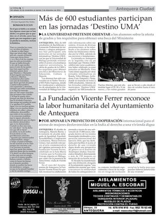 Antequera CiudadLa Crónica 6
Del sábado 26 de noviembre al viernes 2 de diciembre de 2016
ç
uOPINIÓN
Por Juan Segundo Díaz Núñez
ROMANCECCLIV
En el que se habla y se comen-
tan algunas cosas que se han
dicho y se quiere que se que-
den en el olvido, pero hay
gente que nos negamos a que
se pierda la memoria, incluso
la histórica.
Pues ya, pasadas las cosas,
va y se mira al infinito,
y donde yo dije Diego
digo que ahora digo, digo,
por eso, cuando reclaman
cosas que otrora firmo
y va y dice el de las cuentas
que era solo pa investido
lo que se había firmado
y no vale lo que escribo
para el resto de las partes
que traía aquel escrito,
entonces quiere decir
que Montoro y Marianito
le han jugado una buena
a Rivera y riberitos,
ciudadanos ellos todos
con cara de formalitos,
que dicen que han de pactar
y pastar todos juntitos
con izquierdas y derechas
siempre que estén centraditos
y yo diga mi mensaje;
que soy del centro marchito
que inventara Don Adolfo
y al Pepé le queda chico,
porque son más de derechas
que el olvidado Francisco,
queaunqueseanombredesanto
y se apodara El Caudillo,
sigue vivo en muchas gentes,
sigue vivo en muchos sitios;
nombres de calles y plazas,
callejuelas, descansillos
que están en las escaleras
y en corazones malditos
que lo siguen añorando...
aunque quieren que sea digno
ese disfraz democrático
que yo no democratizo.
Cuando se dice una cosa,
no vale decir: ”no he dicho
eso que allí se decía”
no señor, no es de recibo.
Si se le decía a Luis,
por Bárcenas conocido:
“aguanta que estamos todos
comprometido, amigo”,
y luego, al pasar el tiempo,
no me acuerdo si te he visto
porque me conviene a mí
y le conviene al partido,
aquí hay gente que miente,
aquí hay gente que ha mentido.
Y si ahora, en estos tiempos,
se dice que eras mi amigo
y que en el mismo pesebre
hemos comido y bebido,
como lo hacen las hienas
en el desierto perdido
donde se pudren las heces
de familiares y amigos,
es que no he pasado hambre
y me he saciado contigo.
Más de 600 estudiantes participan
en las jornadas ‘Destino UMA’
ANTEQUERA. Más de 600
estudiantes de Bachillerato y
Formación Profesional de ins-
titutos y colegios antequera-
nos han participado este
miércoles en las jornadas
informativas ‘Destino UMA’,
con las que la Universidad de
Málaga pretende orientar
sobre el acceso a la enseñanza
superior universitaria, la
oferta de grados de la UMA y
los requisitos para obtener
una beca del Ministerio de
Educación, Cultura y
Deporte.
Los alumnos han sido con-
vocados en el Teatro Torcal y
el IES Pedro Espinosa, donde
los vicedecanos y subdirecto-
res de estudiantes de la Uni-
versidad de Málaga han ofre-
cido información sobre sus
centros. A través de diversas
presentaciones, se ha infor-
mado a los alumnos sobre
todas las titulaciones oferta-
das por la UMA, además de
sus servicios e instalaciones.
La jornada en Antequera
es la segunda cita en un
municipio que ‘Destino UMA’
celebra este curso académico,
tras haber celebrado ya estas
jornadas en Marbella. Esta
visita estará seguida por otras
jornadas informativas en
Ronda, Vélez-Málaga, Archi-
dona, Coín, Estepona y Nerja,
donde se reunirán en torno a
5.000 estudiantes. Además de
las Jornadas celebradas en
municipios, ‘Destino UMA’
organiza las XIII Jornadas de
Puertas Abiertas, que este año
tendrán lugar el 29, 30 y 31 de
marzo, y las visitas guiadas
que se llevan a cabo desde el
mes de octubre hasta el mes
de junio.
uLA UNIVERSIDAD PRETENDE ORIENTAR a los alumnos sobre la oferta
de grados y los requisitos para obtener una beca del Ministerio
La Fundación Vicente Ferrer reconoce
la labor humanitaria del Ayuntamiento
de Antequera
ANTEQUERA. El alcalde de
Antequera, Manolo Barón, y
la teniente de alcalde dele-
gada de Igualdad, Equidad,
Accesibilidad y Cooperación
Ciudadana, María Dolores
Gómez, han asistido este jue-
ves al acto conmemorativo
del vigésimo aniversario de la
Fundación Vicente Ferrer,
celebrado en la Sala María
Cristina que la Fundación
Unicaja regenta en Málaga,
que contó con la presencia de
Anna Ferrer, viuda de Vicente
Ferrer.
En el caso del Ayunta-
miento de Antequera, la Fun-
dación Vicente Ferrer ha que-
rido reconocer la colaboración
prestada a través de una sub-
vención de 15.000 euros, inte-
grada dentro de los fondos
municipales destinados a coo-
peración internacional del
ejercicio 2014, que fue desti-
nada para facilitar el acceso al
derecho de una vivienda
digna desde una perspectiva
de género en el distrito de
Anantapur (India). Esta ini-
ciativa benefició directamente
a más de 150 mujeres en
situación de exclusión social.
El Alcalde ha manifestado
que esta distinción otorgada
al Ayuntamiento supone “una
satisfacción enorme que viene
a reconocer la solidaridad
de todos los antequeranos en
su conjunto, incidiendo espe-
cialmente a favor de las muje-
res en riesgo de exclusión
social en la India para que
puedan haberse beneficiado
de una vivienda”.
uPOR APOYAR UN PROYECTO DE COOPERACIÓN internacional para el
acceso de mujeres desfavorecidas en la India al derecho a una vivienda digna
 