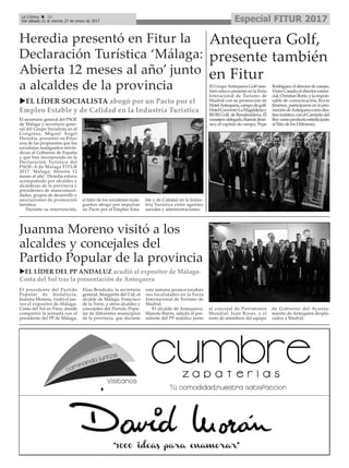 Especial FITUR 2017La Crónica 10
Del sábado 21 al viernes 27 de enero de 2017
çHeredia presentó en Fitur la
Declaración Turística ‘Málaga:
Abierta 12 meses al año’ junto
a alcaldes de la provincia
uEL LÍDER SOCIALISTA abogó por un Pacto por el
Empleo Estable y de Calidad en la Industria Turística
El secretario general del PSOE
de Málaga y secretario gene-
ral del Grupo Socialista en el
Congreso, Miguel Ángel
Heredia, presentó en Fitur
una de las propuestas que los
socialistas malagueños reivin-
dican al Gobierno de España
y que han incorporado en la
Declaración Turística del
PSOE-A de Málaga FITUR
2017 ‘Málaga: Abierta 12
meses al año’. Heredia estuvo
acompañado por alcaldes y
alcaldesas de la provincia y
presidentes de mancomuni-
dades, grupos de desarrollo y
asociaciones de promoción
turística.
Durante su intervención,
el líder de los socialistas mala-
gueños abogó por impulsar
un Pacto por el Empleo Esta-
ble y de Calidad en la Indus-
tria Turística entre agentes
sociales y administraciones.
Antequera Golf,
presente también
en Fitur
El Grupo Antequera Golf tam-
bién estuvo presente en la Feria
Interacional de Turismo de
Madrid con su promoción de
HotelAntequera,campodegolf,
HotelConventoLaMagdalenay
Bil Bil Golf, de Benalmádena. El
consejerodelegado,RamónJimé-
nez; el capitán de campo, Pepe
Rodríguez;eldirectordecampo,
VíctorCasado;eldirectorcomer-
cial,ChristianBorin,ylarespon-
sable de comunicación, Rocío
Jiménez, participaron en la pro-
mocióndeAntequeracomodes-
tinoturístico,conelCaminitodel
Reycomoproductoestrellajunto
al Sitio de los Dólmenes.
uEL LÍDER DEL PP ANDALUZ acudió al expositor de Málaga-
Costa del Sol tras la presentación de Antequera
El presidente del Partido
Popular de Andalucía,
Juanma Moreno, visitó el jue-
ves el expositor de Málaga-
Costa del Sol en Fitur, donde
compartió la jornada con el
presidente del PP de Málaga,
Elías Bendodo; la secretaria
general, Margarita del Cid; el
alcalde de Málaga, Francisco
de la Torre, y otros alcaldes y
concejales del Partido Popu-
lar de diferentes municipios
de la provincia, que durante
esta semana promocionaban
sus localidades en la Feria
Internacional de Turismo de
Madrid.
El alcalde de Antequera,
Manolo Barón, saludó al pre-
sidente del PP andaluz junto
al concejal de Patrimonio
Mundial, Juan Rosas, y el
resto de miembros del equipo
de Gobierno del Ayunta-
miento de Antequera despla-
zados a Madrid.
Juanma Moreno visitó a los
alcaldes y concejales del
Partido Popular de la provincia
 