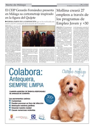 El CEIP Gerardo Fernández presenta
en Málaga su cortometraje inspirado
en la figura del Quijote
uFORMA PARTE DE LA EXPOSICIÓN que se ha realizado con
motivo del IV centenario de la muerte de Cervantes
MOLLINA. La directora del
Colegio Público Gerardo Fer-
nández de Mollina, Esther
Velasco, acompañada de una de
las profesoras del centro, Dolo-
res Lebrón, y la técnico muni-
cipal, Rocío Díaz, han visitado
esta semana una exposición que
recogelostrabajosescolaresrea-
lizadosenMálagaentornoalIV
Centenario de la muerte de Cer-
vantes, donde también presen-
taron publicamente el cortome-
traje realizado en el Proyecto
Familias Lectoras del CEIP
Gerardo Fernández que se rea-
lizó el curso anterior durante
meses y en el que participaron
padres, alumnos y profesores
del centro y colaboró elAyunta-
miento de Mollina.
La muestra fue inaugurada
por la delegada territorial de
Educación, Patricia Alba, que
afirmó durante el acto que "es
una de las actuaciones impulsa-
das por la Consejería dentro del
AñoCervantesyqueconforman
un amplo programa de activi-
dades (exposiciones, yincanas
literarias, lecturas, etc.) que
abarcaloscursos2016-17y2017-
18 para conmemorar la figura
del escritor".
El CEIPGerardo Fernández
de Mollina durante el pasado
curso escolar realizó varias acti-
vidades con motivo del Año
Cervantino, una de ellas fue la
realización de un cortometraje
a través del Proyecto Familias
Lectoras. Durante seis meses,
padres, alumnos y algunos
docentes del centro trabajaron
en la elaboración de esta pro-
ducción audiovisual que fue
presentada hace unas semanas
públicamenteenelCentroEuro-
latinoamericano de la Juventud
(Ceulaj) para todos los vecinos
del municipio.
Mollina creará 27
empleos a través de
los programas de
Empleo Joven y +30
MOLLINA. El Ayuntamiento
de Mollina ha puesto en mar-
cha el Programa de Iniciativa
Cooperación Social y Comuni-
taria Emple@Joven y
Emplea@30+, por lo que en
estos días se han incorporado
a trabajar un barrendero, dos
peones de horticultura, un pin-
tor y un administrativo de
archivo dentro del
Emple@Joven, y tres barrende-
ros, tres peones de horticul-
tura, un pintor y un monitor
deportivo dentro del
Emplea@30+.
En total se crearán un total
de 27 empleos con contratos de
duración de seis meses los que
están acogidos al Programa
Emple@Joven, y tres meses
para los de Emple@30+.
Estos programas puestos
en marcha por el Gobierno
Andaluz, nacieron con la inten-
ción de hacer frente a las con-
secuencias de la crisis econó-
mica, especialmente en mate-
ria de desempleo, poniendo el
en marcha medidas de empleo
y acciones urgentes que han
supuesto una respuesta eficaz
para tratar de activar el mer-
cado de trabajo, especialmente
en aquellos sectores de pobla-
ción con más dificultades de
acceso al empleo o con más
barreras para la inserción.
Estas medidas quedaron plas-
madas en el Decreto-ley
6/2014, de 29 de abril, por el
que se aprueba el Programa
Emple@Joven y la «Iniciativa
@mprende+», en el Decreto-ley
9/2014, de 15 de julio, por el
que se aprueba el programa
Emple@30+, así como en el
Decreto-ley 2/2015, de 3 de
marzo, que tras su convalida-
ción se promulgó como Ley
2/2015, de 29 de diciembre,
de medidas urgentes para
favorecer la inserción laboral,
la estabilidad en el empleo, el
retorno del talento y el
fomento del trabajo.
37 ç La Crónica
Del sábado 21 al viernes 27 de enero de 2017Norte de Málaga
 