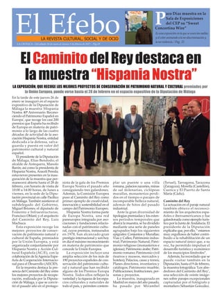 El EfeboLA REVISTA CULTURAL, SOCIAL Y DE OCIO
Es una exposición en la que se unen las mallas
y el color animando a la no-discriminación y
la no-violencia. / Pag. 22
P
aco Díaz muestra en la
Sala de Exposiciones
del CEP su “Sweet
Concertina Wire”
LA CRÓNICA - Del sábado 28 de enero al viernes 3 de febrero de 2017 - Pág.19
ElCaminitodelReydestacaen
lamuestra“HispaniaNostra”
En la tarde de este jueves 26 de
enero se inauguró en el espacio
expositivo de la Diputación de
Málaga la muestra 'Hispania
Nostra. 40ªAniversario. Recono-
ciendo el Patrimonio Español en
Europa', que recoge los casi 200
premios que España ha recibido
de Europa en materia de patri-
monio a lo largo de las cuatro
décadas de actividad de la aso-
ciación Hispania Nostra, entidad
dedicada a la defensa, salva-
guarda y puesta en valor del
patrimonio cultural y natural
español.
El presidente de la Diputación
de Málaga, Elías Bendodo; el
alcalde de Antequera, Manolo
Barón; así como la presidenta de
Hispania Nostra,Araceli Pereda;
estuvieron presentes en la inau-
guración de la muestra que per-
manecerá abierta hasta el 28 de
febrero, con horario de visita de
10:00 a 14:00 horas, de lunes a
viernes, en la sede de la Dipu-
tación provincial en calle Pacífico
en Málaga. También asistieron el
subdelegado del Gobierno,
Miguel Briones; el diputado de
Fomento e Infraestructuras,
Francisco Oblaré; y el arquitecto
del Caminito del Rey, Luis
Machuca.
Esta exposición recoge los
mejores proyectos de conser-
vación de patrimonio natural y
cultural de España, premiados
por la Unión Europea, y está
organizada conjuntamente por
Hispania Nostra y Acción Cul-
tural Española (AC/E), con la
colaboración de laAgencia Espa-
ñola de Cooperación Internacio-
nal para el Desarrollo (AECID).
En la muestra destaca la pre-
sencia del Caminito del Rey entre
los mejores proyectos de recupe-
ración, realizada por la Diputa-
ción de Málaga, y que se convir-
tió el pasado año en el protago-
nista de la gala de los Premios
Europa Nostra el pasado año
consiguiendo tres galardones.
Además, la Comisión Europea
puso al Caminito del Rey como
primer ejemplo de creatividad,
innovación y sostenibilidad en el
campo del Patrimonio Europeo.
Hispania Nostra forma parte
de Europa Nostra, una red
paneuropea integrada por aso-
ciaciones y fundaciones relacio-
nadas con el patrimonio cultu-
ral, cuyos premios, instaurados
en 1978, han alcanzado gran
prestigio internacional y son hoy
en día el máximo reconocimiento
en materia de patrimonio que
concede la Unión Europea.
La exposición incluye una
amplia selección de los más de
190 proyectos españoles de con-
servación del patrimonio cultu-
ral y natural que han recibido
alguno de los Premios Europa
Nostra. Todos ellos reflejan la
variedad y la riqueza de los espa-
cios culturales y naturales de
todo el país, y permiten contem-
plar un puente o una villa
romana, palacios nazaríes, minas
de sal milenarias, ciclópeas
murallas, monasterios perdi-
dos en el tiempo o parajes de
incomparable belleza natural,
además de hitos del pasado
industrial.
Ante la gran diversidad de
tipologías premiadas y los exten-
sos periodos temporales que
abarca la muestra, se ha dividido
mediante una serie de paneles
agrupados bajo los siguientes
epígrafes: Conjuntos y Murallas;
Vías y Calles; Patrimonio indus-
trial; Patrimonio Natural; Patri-
monio religioso (monasterios e
iglesias); Patrimonio árabe; Patri-
monio romano; Patrimonio civil
(teatros y museos, mercados y
hoteles); Palacios, casas y torres;
Planes directores, inventarios y
catálogos; Patrimonio mueble;
Publicaciones; Instituciones, per-
sonas y proyectos.
La muestra, inaugurada en
Madrid en mayo del año pasado,
ha pasado por Mirambel
(Teruel), Tarragona, Tarazona
(Zaragoza), Morella (Castellón),
Cuenca y El Puerto de Santa
María (Cádiz).
Caminito del Rey
La actuación en el paraje natural
también obtuvo el reconoci-
miento de los arquitectos espa-
ñoles e iberoamericanos y fue
galardonada como ejemplo turís-
tico por la Junta deAndalucía. El
presidente de la Diputación
explicaba que, por ello, “ estamos
muy orgullosos de haber contri-
buido a la rehabilitación de un
espacio natural único que, a su
vez, ha permitido impulsar el
desarrollo turístico y económico
de los municipios limítrofes”.
Además, ha recordado que se
puede visitar también en la
Diputación, hasta el 9 de febrero,
la muestra fotográfica ‘Los alre-
dedores del Caminito del Rey’,
una selección de veinte imáge-
nes sobre parajes excepcionales
capturadas por el fotógrafo y
montañero Sebastián González.
LA EXPOSICIÓN, QUE RECOGE LOS MEJORES PROYECTOS DE CONSERVACIÓN DE PATRIMONIO NATURAL Y CULTURAL premiados por
la Unión Europea, puede verse hasta el 28 de febrero en el espacio expositivo de la Diputación de Málaga
 