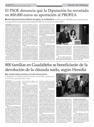 Norte de MálagaLa Crónica 28
Del sábado 28 de enero al viernes 3 de febrero de 2017
ç
800 familias en Guadalteba se beneficiarán de la
devolución de la cláusula suelo, según Heredia
uEL SECRETARIO GENERAL DE LOS SOCIALISTAS
malagueños se reunió la pasada semana con alcaldes, portavoces
y secretarios generales de la zona
El PSOE denuncia que la Diputación ha recortado
en 800.000 euros su aportación al PROFEA
COMARCA. El acuerdo
alcanzado entre PP y PSOE
para la devolución de las cláu-
sulas suelo beneficiará a 800
familias en los nueve munci-
pios que forman la comarca
de Guadalteba, según ha
informado el secretario gene-
ral del Grupo Socialista en el
Congreso y secretario general
del PSOE de Málaga, Miguel
Ángel Heredia. Heredia man-
tuvo el pasado viernes 20 de
enero una reunión con alcal-
des, portavoces y secretarios
generales del PSOE de la zona
a la que también asistió el
delegado del Gobierno anda-
luz en Málaga, José Luis Ruiz
Espejo.
Heredia ha defendido que
la negociación del PSOE ha
sido decisiva para que el pro-
ceso fuese obligatorio para los
bancos, gratuito para los con-
sumidores, sin quitas y con las
máximas condiciones de
transparencia y rendición de
cuentas. El dirigente socialista
ha recordado que en la pro-
vincia de Málaga más de
50.000 familias están afecta-
das por las cláusulas suelo,
más de 100 de ellas en el
municipio de Sierra de
Yeguas.
Asimismo, ha resaltado
que con este acuerdo desde el
PSOE han conseguido que
todas las entidades de crédito
estén obligadas a facilitar un
procedimiento a sus clientes
para devolver el dinero
cobrado por las clausulas
suelo; que las entidades finan-
cieras deban dirigirse a todos
los afectados por clausulas
suelo para explicarles cómo
pueden reclamar su dinero;
que los afectados cobren la
totalidad del dinero, sin qui-
tas y con un procedimiento
gratuito; que el procedimiento
sea rápido y no se demore
más de tres meses, evitando
así los largos y costosos trámi-
tes judiciales; que la entidad
financiera esté obligada a
pagar una cantidad en efec-
tivo al consumidor y solo en
caso subsidiario y si el consu-
midor lo acepta puede ofrecer
una medida compensatoria;
que no decida la banca, que
decida la justicia -el consumi-
dor podrá aceptar o rechazar
la oferta y acudir a la vía judi-
cial-, y que en caso de que la
banca haya realizado ofertas
a la baja y el consumidor
acuda a la vía judicial y gane,
se le impondrá condena en
costas a la banca.
Además, ha mostrado el
compromiso de los socialistas
de exigir que se impulse el
órgano de seguimiento, con-
trol y evaluación, a objeto de
garantizar la protección de los
consumidores, e impulsar la
correcta implantación conoci-
miento del mecanismo extra-
judicial y el desarrollo norma-
tivo que sea necesario y de
seguir trabajando para que las
asociaciones de consumido-
res tengan presencia en el
órgano de seguimiento y pue-
dan realizar aportaciones que
garanticen el correcto funcio-
namiento del proceso extraju-
dicial.
Heredia ha insistido en
que desde las primeras sen-
tencias sobre esta cuestión, el
Gobierno del PP podría haber
obligado a los bancos a esta-
blecer estos procedimientos
de devolución o aceptado
alguna de las iniciativas pro-
puestas por el PSOE u otros
grupos en el Congreso, “sin
embargo siempre prefirió no
hacer nada y dejar que fueran
las entidades de crédito las
que adoptaran medidas”. En
este sentido, ha señalado que
en todas las propuestas ante-
riores el Gobierno no ha plan-
teado la obligatoriedad para
la banca de establecer proce-
dimientos de reclamación
extrajudicial, ni el estableci-
miento de condena en costas
o el conocimiento expreso del
cálculo de las cantidades
correspondientes a la aplica-
ción de esta cláusula.
Copagos farmacéuticos
Por otro lado, Heredia ha ase-
gurado que el Partido Socia-
lista está “totalmente en con-
tra” de los copagos farmacéu-
ticos. “Lo estamos desde que
en el año 2012 Rajoy impuso
que por primera vez los pen-
sionistas tuvieran que pagar
por tener sus medicinas”, ha
dicho.
“Son injustas y afectan a
los más vulnerables, en espe-
cial a un colectivo tan casti-
gado por la crisis económica
como es el de los pensionis-
tas”, ha dicho sobre las medi-
das para el incremento del
copago farmacéutico.
uLOS SOCIALISTAS CRITICAN QUE LA COMARCA recibirá casi 300.000 euros menos para
el pago de los materiales del antiguo PER en el convenio 2016-2017
COMARCA. El diputado pro-
vincial del PSOE Cristóbal Fer-
nández, ha denunciado este
jueves que la Diputación de
Málaga ha recortado en 800.000
euros su aportación económica
al Programa de Fomento del
EmpleoAgrario. Fernández ha
asegurado que la Diputación
no ha seguido el ejemplo de
la Junta deAndalucía, que sí ha
aumentado su aportación eco-
nómica a este programa, y a
pesar de la petición del grupo
socialista para que mantuviera
su aportación de otras anuali-
dades, “por primera vez en
muchos años, la Diputación de
Málaga recorta su presupuesto
en el Programa de Fomento de
Empleo Agrario, pasando de
3,6 millones en el ejercicio ante-
rior a 2,8 millones de euros,
es decir 800.000 euros menos”.
El diputado provincial
socialista ha explicado que la
Diputación es la administra-
ción que junto a la Junta sub-
venciona mediante un conve-
nio anual a los ayuntamientos
los materiales para llevar a
cabo las obras contempladas
en este programa agrario, el
antiguo PER. Fernández ha cri-
ticado que el recorte de la
Diputación va a suponer que
los ayuntamientos de la
comarca de Antequera van a
disponer de casi 300.000 euros
menos en la anualidad 2016-
2017 –la actual- para la compra
de los materiales necesarios
para llevar a cabo las obras del
Plan de Fomento del Empleo
Agrario.
Al mismo tiempo, ha
denunciado que los ayunta-
mientos ejecutaron la mayoría
de las obras durante el pasado
verano o antes de la finaliza-
ción de 2016. Sin embargo, la
Diputación aún no ha pagado
a los ayuntamientos los costes
correspondientes a los gastos
ocasionados por la compra de
los materiales. “Esto supone
que los municipios han tenido
que anticipar dinero con fon-
dos propios para poder com-
prarlos o bien los han adqui-
rido más caros por no poder
pagarlos al contado. La Dipu-
tación de Málaga es la que
paga más tarde deAndalucía”,
ha detallado.
“Los socialistas seguimos
apostando por un programa
que genera empleo para los tra-
bajadores eventuales del
campo y dinamiza las econo-
mías locales”, ha defendido
Fernández.
Por ello, ha destacado que
la Junta de Andalucía ha sido
la única administración que ha
incrementado su aportación
económica al Programa de
Fomento de Empleo Agrario,
pasando desde los 4,9 millones
a los 5,5 millones. Sin embargo,
desde que gobierna el Partido
Popular el Estado ha congelado
su aportación económica a este
programa en la provincia de
Málaga con un presupuesto de
16,4 millones de euros para los
costes salariales. Por último,
como ya se ha señalado, la
Diputación ha recortado esta
aportación pasando de 3,6
millones de euros a 2,8 millo-
nes.
En la comarca de Ante-
quera, esto se ha traducido en
que la aportación del Estado se
ha mantenido congelada con el
PP en 5,8 millones de euros;
la aportación de la Junta de
Andalucía ha aumentado de
los 1,7 millones de euros de
2015-2016 a los 1,9 millones de
euros de 2016-2017 y la de la
Diputación de Málaga se ha
recortado de los1,2 millones de
euros en 2015-2016 y 980.000
euros en 2016-2017.
 