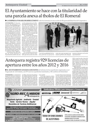ANTEQUERA. La teniente de
alcalde de Turismo, Comercio
y Promoción para el Empleo,
Belén Jiménez, ha informado
este martes de los datos relati-
vos al informe de los expedien-
tes registrados en el Negociado
de Actividades del Ayunta-
miento deAntequera, en lo que
se refiere a licencias de apertura
de establecimientos en los últi-
mos cinco ejercicios, entre los
años 2012 y 2016. En total, hay
un saldo positivo de creación de
929 negocios resultantes con un
total de 1.223 nuevos empren-
dedores que han iniciado una
actividad comercial o industrial
en la ciudad.
En lo que respecta a datos
concretos del pasado año, hubo
un total de 164 licencias de aper-
tura nuevas, 66 cambios de titu-
laridad y 43 bajas, lo que con-
lleva un índice global de 187
expedientes teniendo en cuenta
un valor global resultante de
la suma de las nuevas licencias
con los cambios de titularidad
(movimientos positivos) así
como la resta de las bajas (movi-
mientos negativos), según ana-
lizan desde el Consistorio. “El
análisis de los datos registrados
del año 2016 hace confirmar que
hubo más altas que en 2015
(161) y que ha sido el año del
último lustro con menos bajas
de comercios en Antequera
(43)”, explican. En 2015 hubo 50
bajas, mientras que en 2014,
2013 y 2012 hubo 45, 96 y 60,
respectivamente.
Belén Jiménez considera que
los datos han sido muy buenos
“coincidiendo con la tónica
positiva que se ha venido regis-
trando en la ciudad en otros sec-
tores como el turismo o el sec-
tor servicios, y que vienen a inci-
dir en una actividad económica
positiva, ejemplo importante de
la recuperación consolidada de
una situación global provo-
cando queAntequera esté recu-
perando su posición como refe-
rente en el punto de mira
comercial y empresarial”.
3 ç La Crónica
Del sábado 28 de enero al viernes 3 de febrero de 2017Antequera Ciudad
ElAyuntamiento se hace con la titularidad de
una parcela anexa al tholos de El Romeral
Antequera registra 929 licencias de
apertura entre los años 2012 y 2016
uELAYUNTAMIENTO ANALIZALOSDATOSdelinforme de losexpedientesregistradosenel
Negociado deActividades, con875 nuevosexpedientestramitadosy 348 cambiosdetitularidad
uLAEMPRESAFYM-HELDELBERGCEMENT cedelosterrenosenuna accióndeResponsabilidadSocialCorporativa
ANTEQUERA. El Ayunta-
miento de Antequera y la
empresa FYM-HeldelbergCe-
ment Group (Financiera y
Minera) han concretado este
lunes un acuerdo por el que
la sociedad va a ceder de
forma indefinida al Consisto-
rio la titularidad de una par-
cela de 1,27 hectáreas anexa
al lateral del dolmen de El
Romeral. Dicho acuerdo ha
sido concretado por el alcalde,
Manolo Barón; los concejales
de Urbanismo, Obras y Patri-
monio Mundial, Teresa
Molina, José Ramón Carmona
y Juan Rosas, respectiva-
mente; el director comercial y
Relaciones Institucionales de
FYM, Tomás Azorín, y el jefe
del departamento jurídico de
la empresa, Pedro Nogues.
Los terrenos han sido cedi-
dos de forma gratuita al
Ayuntamiento dentro de una
acción enmarcada en la Res-
ponsabilidad Social Corpora-
tiva de la entidad, con la
intención de contribuir a la
mejora de las condiciones del
Sitio de los Dólmenes, decla-
rados por la UNESCO Patri-
monio Mundial, y en concreto
de los accesos y el entorno del
tholos de El Romeral.
“La ciudad de Antequera
agradece y agradecerá de
manera institucional este
gesto”, ha manifestado el
alcalde, quien espera que esta
nueva parcela de titularidad
municipal pueda utilizarse
para añadir servicios a un
foco turístico de primer nivel
que carece de aseos, accesos
dignos, zonas de aparca-
miento o incluso una recep-
ción al visitante.
Por su parte, el director
comercial de FYM ha seña-
lado que esta acción de cesión
“nos da la posibilidad de for-
mar parte de un proyecto
como este, que nos parece una
manera perfecta de integrar
nuestros intereses con los del
Ayuntamiento”.
 