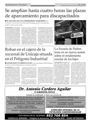 5 ç La Crónica
Del sábado 28 de enero al viernes 3 de febrero de 2017Antequera Ciudad
Se amplian hasta cuatro horas las plazas
de aparcamiento para discapacitados
ANTEQUERA. La concejal de
Igualdad, Equidad, Accesibili-
dad y Cooperación Ciudadana
del Ayuntamiento de Ante-
quera, María Dolores Gómez,
ha confirmado la modificación
del plazo de estacionamiento
en las plazas de aparcamiento
en vías públicas reservadas
exclusivamente a discapacita-
dos, que se amplían desde una
hasta las cuatro horas de esta-
cionamiento. Con esta medida,
asegura, se confirma la ejecu-
ción de una nueva medida
relativa al decálogo de accio-
nes a realizar aconsejadas por
la Coordinadora de Asociacio-
nes por la Integración en Ante-
quera y Comarca (CASIAC).
Tal y como se ha informado
desde el Ayuntamiento de
Antequera, efectivos de los ser-
vicios operativos del Área de
Seguridad y Tráfico ya han
completado la actualización en
la rotulación de las señales ver-
ticales que indican el plazo del
que disponen los usuarios dis-
capacitados de estas plazas.
La concejal del área de
Accesibilidad, María Dolores
Gómez, ha mostrado su satis-
facción por el desarrollo de
una nueva acción que viene a
dar respuesta al cumplimiento
del decálogo emitido por
CASIAC en pro de los disca-
pacitados de nuestra ciudad,
manifestando además el inte-
rés que el Consistorio pone en
el mismo.
Roban en el cajero de la
sucursal de Unicaja situada
en el Polígono Industrial
ANTEQUERA. En la madru-
gada del domingo al lunes,
un grupo de personas perpe-
tró un robo en el cajero auto-
mático que la sucursal banca-
ria Unicaja tiene en el Polí-
gono Industrial de Antequera.
Al parecer, los individuos uti-
lizaron explosivos para
“reventar” la zona del cajero
automático y poder llevarse
el dinero que se encontraba
en éste, provocando a su vez
grandes destrozos.
Pese a los hechos, en la
mañana del lunes se volvía a
abrir al público la oficina,
mientras se trabajaba para
arreglar los desperfectos, que
se habían concentrado en la
zona del cajero automático
que se encuentra separado de
la oficina en una habitación
anexa.
La Policía Nacional se
encuentra investigando los
hechos, estando abierta la
investigación. Aun se desco-
nocería la identidad de las
personas que realizaron el
robo así como la cantidad sus-
traída. Sin embargo, la forma
de proceder de los ladrones
es similar a la que se ha uti-
lizado en los últimos meses
en varios robos en cajeros
automáticos de diferentes
sucursales bancarias que han
tenido lugar en varios puntos
de la Costa del Sol así como
de otras provincias andalu-
zas.
uLOSHECHOSTUVIERON LUGARenla madrugadadeldomingo
al lunesy lainvestigaciónseencuentraabierta
uSE TRATABA DE UN COMPROMISO ADQUIRIDO con
CASIAC a través de la firma del Decálogo que la Asociación
realiza cada cuatro años
La Escuela de Padres
trata en su nueva sesión
sobre el rendimiento
escolar de los hijos
ANTEQUERA. Este jueves 26
de enero tuvo lugar una
nueva sesión de la Escuela de
Padres basada en esta ocasión
en el rendimiento escolar de
los hijos. Bajo el título “Cómo
mejorar el rendimiento esco-
lar de nuestros hijos”, se cele-
bró una nueva edición de esta
particular Escuela en el Cen-
tro de Servicios Sociales Doc-
tor Pedro de Rojas.
Antonio Olmedo, padre,
profesor, pedagogo y orienta-
dor familiar fue el responsa-
ble de esta charla dirigida a
padres y madres, así como a
profesionales de la educación.
En este sentido, los espe-
cialistas indican que la vida
escolar de los hijos puede
pasar por distintas situacio-
nes en el tiempo en cuanto
al rendimiento académico.
Cuando surgen las dificulta-
des conviene afrontarlas
cuánto antes, ya que lo que
puede ser relativamente sen-
cillo de corregir cuando se
produce, pasado algún
tiempo, tiende a cronificarse
y es más difícil corregirlo; por
tanto, se ofrecerán pautas y
orientaciones para que los
padres y madres puedan apo-
yar a sus hijos.
 