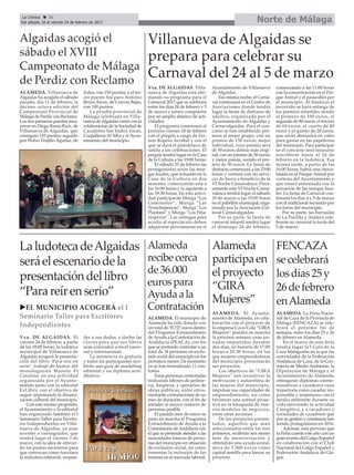 Norte de MálagaLa Crónica 30
Del sábado 18 al viernes 24 de febrero de 2017
ç
uEL MUNICIPIO ACOGERÁ el I
Seminario Taller para Escritores
Independientes
LaludotecadeAlgaidas
seráelescenariodela
presentacióndellibro
“Parareírenserio”
Vva. DE ALGAIDAS. El
viernes 24 de febrero, a partir
de las 18:00 horas, la ludoteca
municipal de Villanueva de
Algaidas acogerá la presenta-
ción del libro ‘Para reír en
serio’, trabajo de humor del
monologuista Manolo El
Catalino, en una actividad
organizada por el Ayunta-
miento junto con la editorial
ExLibric con el objetivo de
seguir impulsando la dinami-
zación cultural del municipio.
Con este mismo propósito,
el Ayuntamiento y la editorial
han organizado también el I
Seminario Taller para Escrito-
res Independientes en Villa-
nueva de Algaidas, ya sean
noveles o consagrados, que
tendrá lugar el viernes 3 de
marzo, con la idea de ofrecer-
les las pautas necesarias para
que conozcan cómo funciona
la industria editorial, respon-
der a sus dudas, y darles las
claves para que sus libros
sean conocidos a nivel nacio-
nal e internacional.
La asistencia es gratuita
y todos los participantes reci-
birán una guía de marketing
editorial y un diploma acre-
ditativo.
Alameda
recibecerca
de36.000
eurospara
Ayudaala
Contratación
ALAMEDA. El municipio de
Alameda ha sido dotado con
un total de 35.727 euros dentro
del Programa Extraordinario
deAyuda a la Contratación de
Andalucía (PEACA), con los
que se pretende contratar a un
total de 34 personas en exclu-
sión social del municipio en los
próximos meses. De momento
ya se han formalizado 11 con-
tratos.
Estas personas contratadas
realizarán labores de jardine-
ría, limpieza, y operarios de
obras públicas, entre otros,
mediante contrataciones de un
mes de duración, con el fin de
atender al mayor número de
personas posible.
El pasado mes de enero se
puso en marcha el Programa
Extraordinario de Ayuda a la
Contratación deAndalucía con
el que se pretende atender a las
necesidades básicas de perso-
nas del municipio en situación
de exclusión social, así como
fomentar la inclusión de las
mismas en el mercado laboral.
Alameda
participaen
elproyecto
“GIRA
Mujeres”
ALAMEDA. El Ayunta-
miento de Alameda, en cola-
boración con el proyecto de
la empresa Coca-Cola “GIRA
Mujeres” pondrá en marcha
la próxima semana unas jor-
nadas impartidas durante
dos días, en horario de 17:00
horas a 20:30 horas, en las
que mujeres emprendedoras
del municipio presentarán
sus proyectos.
Los objetivos de “GIRA
Mujeres” son incentivar la
motivación y autoestima de
las mujres del municipio,
impulsar sus capacidades de
emprendimiento, así como
favorecer una actitud proac-
tiva en la búsqueda de nue-
vos modelos de negocios,
entre otras acciones.
De los proyectos presen-
tados, aquellos que sean
seleccionados entre los tres
primeros, recibirán seis meses
más de mentorización y
obtendrán una ayuda econó-
mica de 3.000 euros como
capital semilla para lanzar su
proyecto.
FENCAZA
secelebrará
losdías25y
26defebrero
enAlameda
ALAMEDA. La Feria Nacio-
nal de Caza de la Provincia de
Málaga (FENCAZA) se cele-
brará el próximo fin de
semana, entre los días 25 y 26
de febrero en Alameda.
En el marco de esta feria
tendrá lugar la I Gala de la
Caza Malagueña en la que las
autoridades de la Federación
Andaluza de Caza, de la Con-
sejería de Medio Ambiente, la
Diputación de Málaga y el
Ayuntamiento de Alameda,
entregarán diplomas conme-
morativos a cazadores cuya
trayectoria como cazador res-
ponsable y respetuoso con el
medio ambiente durante su
vida ejerciendo la actividad
Cinegética, y a cazadores y
sociedades de cazadores que
por su gestión y constancia han
tenido protagonismo en 2016.
Además, está previsto que
la Feria cuente este año con un
gran evento del Galgo Español
en colaboración con el Club
Nacional del Galgo Español y
Federación Andaluza de Gla-
gos.
Vva. DE ALGAIDAS. Villa-
nueva de Algaidas está ulti-
mando su programa para el
Carnaval 2017 que se celebrará
entre los días 24 de febrero y 5
de marzo y estará compuesto
por un amplio abanico de acti-
vidades.
El programa comenzará el
próximo viernes 24 de febrero
con el pregón a cargo de Fer-
mín Ropero Arrabal y con el
que se dará el pistoletazo de
salida a las celebraciones. El
pregón tendrá lugar en la Casa
de la Cultura a las 19:00 horas.
El sábado 25 de febrero las
protagonistas serán las mur-
gas locales, que actuarán en la
Casa de la Cultura en dos
sesiones, comenzando una a
las 16:00 horas y la siguiente a
las 19:30 horas. En esta activi-
dad participarán Murga “Los
Gominolos”, Murga “Las
Tronchapencas”, Murga “Los
Plantaos” y Murga “Los Pela-
nísperos”. Las entregas para
acudir al espectáculo deben
adquirirse previamente en el
Ayuntamiento de Villanueva
de Algaidas.
Esa misma noche, el Carna-
val continuará en el Centro de
Asociaciones donde tendrá
lugar la fiesta de disfraces de
adultos, organizada por el
Ayuntamiento de Algaidas y
Carnavalgaidas. Para el con-
curso se han establecido pre-
mios al mejor grupo, con un
premio de 150 euros; mejor
individual, cuyo premio será
de 50 euros; disfraz más origi-
nal, con un premio de 50 euros;
y mejor pareja, siendo el pre-
mio de 50 euros. La fiesta de
disfraces comenzará a las 23:00
horas y contará con un servi-
cio de barra a beneficio de la
VI Noche Carnavalesca. Preci-
samente esta VI Noche Carna-
valesca tendrá lugar el sábado
18 de marzo a las 19:00 horas
en el pabellón municipal, orga-
nizada por la Asociación Cul-
tural Carnavalgaidas.
Por su parte, la fiesta de
carnaval infantil tendrá lugar
el domingo 26 de febrero,
comenzando a las 11:00 horas
con la concentración en el Par-
que Arenal y el pasacalles por
el municipio. Al finalizar el
recorrido se hará entrega de
los premios infantiles siendo
el primero de 100 euros, el
segundo de 80 euros, el tercero
de 60 euros, el cuarto de 40
euros y el quinto de 20 euros,
que serán abonados en vales
para gastar en las papelerías
del municipio. Para participar
en el concurso será necesario
inscribirse hasta el 24 de
febrero en la ludoteca. Esa
misma tarde, a partir de las
16:00 horas, habrá una choco-
latada en el Parque Arenal por
cortesía del Ayuntamiento y
que estará amenizada con la
actuación de las murgas loca-
les. La fiesta de Carnaval con-
tinuará los días 4 y 5 de marzo
con el tradicional recorrido por
los bares del municipio.
Por su parte, las barriadas
de La Parrilla y Atalaya cele-
brarán su carnaval la tarde del
5 de marzo.
Villanueva de Algaidas se
prepara para celebrar su
Carnaval del 24 al 5 de marzo
Algaidas acogió el
sábado el XVIII
Campeonato de Málaga
de Perdiz con Reclamo
ALAMEDA. Villanueva de
Algaidas ha acogido el sábado
pasado, día 11 de febrero, la
décimo octava edición del
Campeonato Provincial de
Málaga de Perdiz con Reclamo.
Los tres primeros puestos reca-
yeron en Diego Rama Ruiz, de
Villanueva de Algaidas, que
consiguió 155 puntos; seguido
por Pedro Trujillo Aguilar, de
Zalea, con 150 puntos; y el ter-
cer puesto fue para Antonio
Reyes Arcos, de Cuevas Bajas,
con 149 puntos.
La prueba provincial de
Málaga celebrada en Villa-
nueva deAlgaidas contó con la
colaboración de la Sociedad de
Cazadores San Isidro, Jocan,
CuquillerosAlAlba y elAyun-
tamiento del municipio.
 