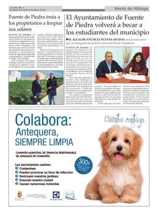 Norte de MálagaLa Crónica 32
Del sábado 18 al viernes 24 de febrero de 2017
ç
Fuente de Piedra insta a
los propietarios a limpiar
sus solares
El Ayuntamiento de Fuente
de Piedra volverá a becar a
los estudiantes del municipioFUENTE DE PIEDRA. El
AyuntamientodeFuentedePie-
dra ha hecho un llamamiento
a todos los propietarios de sola-
res,terrenosyedificacionespara
llevar a cabo su limpieza. “Es
necesario que tomen las medi-
dasoportunasparaquesuspro-
piedades se encuentren en
estadodeseguridad,salubridad
y ornato público”, ha declarado
el alcalde, Paco Hidalgo.
Esta medida, que según
Hidalgo beneficia a todos los
vecinos en su conjunto, se hace
con el objetivo de evitar males
mayores.“Sitodoscolaboramos,
será más fácil evitar males
mayores como plagas, incen-
dios, derrumbamientos... que
afectarían a la mayoría de los
vecinos de la localidad”, ha
dicho.
Desde el Consistorio se ha
instado a los propietarios a
tomar las medidas necesarias
antes del 31 de marzo, ya que si
no se ejecutan voluntariamente
podrá hacerlo el propio Ayun-
tamiento de manera subsidiaria
a coste del particular y con posi-
ble imposición de multa.
FUENTE DE PIEDRA. El
equipo de Gobierno del
Ayuntamiento de Fuente de
Piedra vuelve a apostar por
las políticas educativas con
una inversión de más de
23.000 euros en becas para
más de 170 estudiantes del
municipio. Dichas becas se
formalizarán en el acto pre-
visto para conmemorar el Día
de Andalucía, que se celebrará
el próximo martes 28 de
febrero.
Tal y como ha explicado el
alcalde, Paco Hidalgo, el
Ayuntamiento de Fuente de
Piedra es uno de los más com-
prometidos con la educación
de sus jóvenes. “Cada año
destinamos una partida para
este fin”, ha declarado.
Por su parte, la concejal de
Educación, Nereida Montero,
ha explicado que cada año
son más los jóvenes del muni-
cipio que solicitan este tipo de
ayudas. “Nuestro deber es
ayudar en la medida de nues-
tras posibilidades a que todas
las personas que apuestan por
llevar a cabo su formación
puedan hacerlo sin que para
ello influya su clase social”, ha
señalado.
Como cada año, las becas
tienen una cuantía de 200
euros para estudiantes univer-
sitarios y módulos superiores,
110 euros para alumnos de
bachillerato y módulos de
grado medio, 175 euros para
estudiantes con becas Eras-
mus y 60 euros para alumnos
de Educación Infantil.
uELALCALDEANUNCIANUEVASAYUDASpara la educación
que se entregarándurante losactosdel Día de Andalucía
 