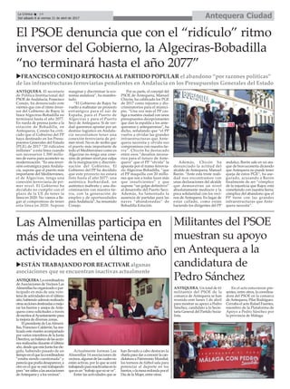 ANTEQUERA. El secretario
de Política Institucional del
PSOE de Andalucía, Francisco
Conejo, ha denunciado este
viernes que con el ritmo inver-
sor del Gobierno de Rajoy la
línea Algeciras-Bobadilla no
terminará hasta el año 2077.
En rueda de prensa junto a la
estación de Bobadilla, en
Antequera, Conejo ha criti-
cado que el Gobierno del PP
haya destinado en los Presu-
puestos Generales del Estado
(PGE) de 2017 “20 ridículos
millones” a esta línea cuando
son necesarios 1.300 millo-
nes de euros para acometer su
modernización. “Es una inver-
sión estratégica para Andalu-
cía, supone que el puerto más
importante del Mediterráneo,
el de Algeciras, tenga una
conexión ferroviaria de pri-
mer nivel. El Gobierno ha
decidido no cumplir con el
plazo de la UE de tener la
línea en 2020. No vamos a lle-
gar al compromiso de tener
esta línea en 2020. Supone
marginar y discriminar la eco-
nomía andaluza”, ha manifes-
tado.
“El Gobierno de Rajoy ha
vuelto a maltratar un proyecto
estratégico para el sur de
España, para el Puerto de
Algeciras y para el Puerto
Seco de Antequera. Si de ver-
dad queremos apostar por un
destino logístico en Andalu-
cía necesitamos tener una
conexión ferroviaria de pri-
mer nivel. No es de recibo que
el puerto más importante de
todo el Mediterráneo como es
Algeciras no tenga una cone-
xión de primer nivel por culpa
de la marginación y discrimi-
nación del Gobierno. El
Gobierno del PP ha decidido
que este proyecto no estará
listo hasta el año 2077: una
auténtica barbaridad, un
auténtico maltrato y una dis-
criminación con nuestra tie-
rra, con la generación de
empleo y de oportunidades
para Andalucía”, ha resumido
Conejo.
Por su parte, el concejal del
PSOE de Antequera, Manuel
Chicón, ha calificado los PGE
de 2017 como injustos y dis-
criminatorios para el munici-
pio. “Una vez más el PP cas-
tiga a nuestra ciudad con unos
presupuestos decepcionantes
que dan la espalda a los ante-
queranos y antequeranas”, ha
dicho, señalando que “el PP
vuelve a olvidar las grandes
infraestructuras que Ante-
quera necesita y olvida sus
compromisos con nuestra tie-
rra”. Chicón ha destacado
entre esos “desafíos necesa-
rios para el futuro de Ante-
quera” que el PP “olvida” la
apuesta por el tramo ferrovia-
rio Algeciras-Bobadilla, “que
el PP maquilla con 20 millo-
nes que son a todas luces más
que insuficientes” y que
supone “un golpe definitivo”
al desarrollo del Puerto Seco.
Además, ha lamentado la
ausencia de partidas para las
naves “abandonadas” de
Bobadilla Estación.
Además, Chicón ha
denunciado la actitud del
alcalde de Antequera, Manuel
Barón. “Ante esta triste reali-
dad nos encontramos con
unas declaraciones del alcalde
que demuestran un nivel
absolutamente mediocre y la
poca solidaridad con los veci-
nos de Antequera. En lugar de
estar callado, como están
haciendo los dirigentes del PP
andaluz, Barón sale en un ata-
que de bravuconería diciendo
que Antequera no puede tener
queja de estos PGE”, ha ase-
gurado, acusando a Barón
finalmente de ser “cómplice
de la injusticia que Rajoy está
cometiendo con nuestra tierra;
cómplice del abandono que el
PP tiene con las grandes
infraestructuras que Ante-
quera necesita”.
El PSOE denuncia que con el “ridículo” ritmo
inversor del Gobierno, la Algeciras-Bobadilla
“no terminará hasta el año 2077”
Antequera CiudadLa Crónica 14
Del sábado 8 al viernes 21 de abril de 2017
ç
uFRANCISCO CONEJO REPROCHA AL PARTIDO POPULAR el abandono “por razones políticas”
de las infraestructuras ferroviarias pendientes en Andalucía en los Presupuestos Generales del Estado
ANTEQUERA.Lacoordinadora
deAsociaciones de Vecinos Las
Almenillashaorganizadoopar-
ticipado en más de una vein-
tena de actividades en el último
año,habiendoademásrealizado
otrasaccionesdestinadasamejo-
rar los barrios y anejos deAnte-
quera como solicitudes a través
deescritosalAyuntamientopara
la mejora de diversas zonas.
ElpresidentedeLasAlmeni-
llas, Francisco Calderón, ha rea-
lizado este martes acompañado
por varios miembros de la Junta
Directiva,unbalancedelasaccio-
nes realizadas durante el último
año,desdequeestaJuntafueele-
gida, habiendo pasado de un
tiempoenelquelacoordinadora
“estaba siendo cuestionada” y
parecíaquepodíadesaparecer,a
otro en el que se está trabajando
para“serútilesalasasociaciones
deAntequera y a los vecinos”.
Actualmente forman Las
Almenillas 14 asociaciones de
vecinos,algunasdelascualesno
están activas, por lo que se está
trabajandoparareactivarlasenlo
queesun“trabajoquenoseve”.
Entre las actividades que se
han llevado a cabo destacan la
charla para dar a conocer la can-
didatura a Patrimonio Mundial,
los torneos de fútbol sala para
potenciar el deporte en los
barrios,olamesaredondaporel
Día de la Mujer, entre otras.
Las Almenillas participa en
más de una veintena de
actividades en el último año
uESTÁN TRABAJANDO POR REACTIVAR algunas
asociaciones que se encuentran inactivas actualmente
Militantes del PSOE
muestran su apoyo
en Antequera a la
candidatura de
Pedro Sánchez
ANTEQUERA. Un total de 61
militantes del PSOE de la
comarca de Antequera se han
reunido este lunes 1 de abril
para mostrar su apoyo a Pedro
Sánchez, candidato a la Secre-
taría General del Partido Socia-
lista.
En el acto estuvieron pre-
sentes, entre otros, la coordina-
dora del PSOE en la comarca
deAntequera, Pilar Rodríguez.
Cerraba el acto Rafael Fuentes,
miembro de la Plataforma de
Apoyo a Pedro Sánchez por
la provincia de Málaga.
 