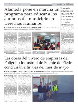 Norte de MálagaLa Crónica 32
Del sábado 8 al viernes 21 de abril de 2017
ç
Las obras del vivero de empresas del
Polígono Industrial de Fuente de Piedra
concluirán a finales del mes de mayo
Alameda pone en marcha un
programa para educar a los
alumnos del municipio en
Derechos Humanos
ALAMEDA. El Ayuntamiento
de Alameda, en colaboración
con el Instituto Jacobo Orellana
Garrido, ha desarrollado
durante esta semana un pro-
grama municipal de juventud
titulado ‘Conociendo un trocito
de mundo’, que nace desde el
ámbito de la psicología y que
tiene como objetivo ofrecer al
alumnadotalleresformativosde
distintas temáticas relacionadas
con los Derechos Humanos.
Entre los temas tratados por
los alumnos durante el pro-
grama se encuentran los Dere-
chos Humanos, la sensibiliza-
ción contra la pobreza, cuestio-
nes de género, inmigración y
participación ciudadana.
Laspersonasbeneficiariasde
dichos talleres se corresponden
con aquellas que cursan Educa-
ción Secundaria Obligatoria en
el municipio, englobando desde
1º de ESO a 4º de ESO.
El contenido ha sido adap-
tado a las necesidades del alum-
nado, abarcándose distintas
temáticas por cada ciclo for-
mativo e incluyendo una meto-
dología participativa como
herramienta básica para lograr
resultados efectivos.
Laduracióndelprogramaes
de cuatro sesiones de una hora
para el alumnado de 1º de ESO
y 2º de ESO, y de cinco sesiones
para el alumnado de 3º de ESO
y 4º de ESO.
Con estos talleres se pre-
tende que la juventud vaya
adquiriendoconocimientosbási-
cos sobre los Derechos Huma-
nos, así como en otros ámbitos
importantes que contribuyen a
un desarrollo integral de la per-
sona.
FUENTEDEPIEDRA.Elmuni-
cipio de Fuente de Piedra sigue
con las obras para llevar a cabo
elproyectodelviverodeempre-
sassituadoenelPolígonoIndus-
trial,enmarcadodentrodelPro-
grama de Empleo Estable para
culminar la primera fase de eje-
cución del proyecto, cuya inver-
sión total será de 54.237 euros.
Lasobras,coordinadasydiri-
gidasporelconcejaldeEmpleo,
Siro Pachón, están consistiendo
en la adecuación y acondiciona-
miento de todas las instalacio-
nes,quecontaránconvariosdes-
pachos para favorecer el naci-
miento, arranque y consolida-
cióndenuevasempresasodelas
ya existentes.
Lasactuacionestendránuna
duración de tres meses, conclu-
yendoafinalesdemayoygene-
rando un total de 19 puestos de
trabajo,deloscuales16sonpeo-
nesconuncontratode15días,2
oficiales con una duración de
mes y medio y un encargado
quetrabajarádurantetresmeses,
teniendo el Consistorio previs-
tasotrasfasesdeejecuciónenlas
quesellevaráacabolaconstruc-
ción de naves para emprende-
dores. “El impulso emprende-
dor es fundamental en el engra-
naje de nuestra economía, por-
que ese empuje es el que genera
eldesarrollo,elempleoy,endefi-
nitiva, la riqueza de un territo-
rio”, ha afirmado el concejal.
Por su parte, el Alcalde de
FuentedePiedra,PacoHidalgo,
ha destacado la apuesta del
equipo de Gobierno por la crea-
ción de empleo. “No sólo se
generanpuestosdetrabajosino
queseayudaadinamizarlaeco-
nomía local con la adquisición
de materiales en empresas del
municipio”, ha dicho.
ALAMEDA.LosvecinosdeAla-
meda continúan demostrando
susolidaridad,estavezmediante
sucolaboraciónconlaAsociación
Professional Emergency Aid
(PROEM-AID),organizaciónsin
ánimodelucrofundadaenSevi-
lla cuya labor social consiste en
ayudar a salvar vidas y auxiliar
apersonasensituaciónderiesgo
grave en el mar en las islas grie-
gasmásconcurrentesparallegar
alazonaeuropea,concretamente
Lesbos.
Laayudasurgeatravésdela
invitacióndeunodesuseventos
solidarios que tuvo lugar en el
Parque delAlamillo (Sevilla).A
partirdelmismo,sepusoenmar-
cha en el municipio una cam-
pañaparacolaborarconestaenti-
dad, donde se ha realizado una
presentaciónpúblicaquepermite
alosvecinosdelalocalidadcono-
cerlalaborsocialquedesempeña
PROEM-AID y que en la actua-
lidad continúa con la recauda-
ción de fondos económicos.
Alameda
colabora con
PROEM-AID
para auxiliar
a personas
en Lesbos
uGENERARÁN UN TOTAL DE 19 PUESTOS DE TRABAJO, teniendo el Ayuntamiento previstas otras fases
de ejecución en las que se llevará a cabo la construcción de naves para emprendedores
uESTUDIANTES DE 1º, 2º, 3º Y 4º DE ESO PARTICIPAN en los talleres ‘Conociendo
un trocito de mundo’, donde trabajan distintas temáticas
 