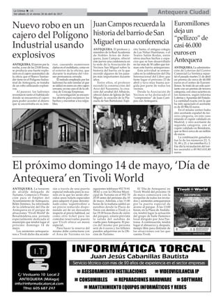 Antequera CiudadLa Crónica 16
Del sábado 22 al viernes 28 de abril de 2017
ç
Euromillones
dejaun
“pellizco”de
casi46.000
eurosen
Antequera
ANTEQUERA. La administra-
ción de Loterías del Centro
Comercial La Verónica repar-
tió el pasado martes 11 de abril
un premio de cerca de 46.000
euros en el sorteo de Euromi-
llones. Se trató de un solo acer-
tante con un premio de tercera
categoría, con cinco aciertos en
los números, según informa
Loterías yApuestas del Estado.
La cantidad exacta con la que
ha sido agraciado el acertante
es de 45.966,52 euros.
En el mismo sorteo hubo
otro acertante español de ter-
cera categoría, en este caso
estando el cupón validado en
Madrid, y otro acertante de
segunda categoría, con el
cupón validado en Benidorm,
que se llevó cerca de un millón
de euros.
La combinación ganadora
fue la de los números 22, 5,
31, 49 y 21, y las estrellas 8 y 2.
Ese día la recaudación del sor-
teo ascendió a 49.963.610,40
euros.
Nuevo robo en un
cajero del Polígono
Industrial usando
explosivos
ANTEQUERA. El jueves por la
noche, a eso de las 23:00 horas,
se producía una fuerte explo-
sión en el cajero automático de
la oficia que el Banco Santan-
der tiene en el Poligono Indus-
trial de Antequera, se trataba
de un robo utilizando explosi-
vos.
Al parecer, los ladrones
reventaron tanto el habitáculo
donde se encuentra el cajero
para poder acceder al dinero
que se encontraba en su inte-
rior, causando numerosos
daños en el mobiliario, como en
el exterior de la oficina, que
durante la mañana del vier-
nes permanecía cerrada.
El método empleado por los
ladrones ha sido similar al que
se utilizó en enero en otro cajero
cercano, en ese caso el de la ofi-
cina de Unicaja Empresas.
La investigación se encuen-
tra abierta para esclarecer los
hechos y encontrar a los culpa-
bles.
El próximo domingo 14 de mayo, ‘Día de
Antequera’en Tivoli World
ANTEQUERA. La teniente
de alcalde delegada de
Turismo, Comercio y Promo-
ción para el Empleo del
Ayuntamiento de Antequera,
Belén Jiménez, ha informado
de la celebración del Día de
Antequera en el parque de
atracciones ‘Tivoli World’ de
Benalmádena,una jornada
especialmente dedicada al
municipio que tendrá lugar el
próximo domingo 14 de
mayo.
Los asistentes antequera-
nos a Tivoli dicho día accede-
rán a través de una puerta
especial indicada para la oca-
sión en la que les serán ofre-
cidos unos tickets especiales
para adquirir el pase denomi-
nado como ‘supertivolino’ a
un precio reducido dispo-
niendo así de un descuento
respecto al precio habitual, así
como otro ticket para las
comidas reservadas puesto
que Tivoli ofrece un menú
especial.
Para hacer la reserva del
mismo debe contactarse con
el Área de Turismo en los
siguientes teléfonos 952 70 81
38/42 o con la Oficina Muni-
cipal de Turismo en el 952 70
25 05 antes del próximo día 10
de mayo. Además, a las 11:00
horas de la mañana saldrá un
autobús desde la Plaza de
Toros con destino a Tivoli y a
las 19:30 horas (hora de cierre
del parque), estaría prevista
la salida del autobús de
vuelta para Antequera. El pre-
cio del mismo por persona
será de 6 euros y los billetes
pueden adquirirse en la Ofi-
cina de Turismo.
El ‘Día de Antequera’ en
Tivoli World del próximo 14
de mayo comenzará con la
recepción de todos los invita-
dos y asistentes antequeranos
por la puerta especial de
acceso al parque. A las 13:00
horas, en la Plaza de Andalu-
cía, tendrá lugar la actuación
del grupo de baile flamenco
local dirigido por Ana Pas-
trana. A continuación, tendrá
lugar el almuerzo y, después,
tiempo libre para disfrutar de
las atracciones con las que
cuenta Tivoli.
JuanCamposrecuerdala
historiadelbarriodeSan
Miguelenunaconferencia
ANTEQUERA. El profesor y
miembro de la Real Academia
de Nobles Artes de Ante-
quera, Juan Campos, ofreció
este jueves una conferencia en
la sede de la Asociación de
Vecinos San Miguel sobre la
historia del barrio, en la que
recordó algunos de los pasa-
jes más importantes durante
años.
Entre ellos, el profesor
recordó la construcción del
Arco del Nazareno, la crea-
ción del arrabal del Albaicín,
ofreció datos de Iglesia de San
Miguel, la creación de la Pla-
zuela de San Bartolomé, Espí-
ritu Santo, el antiguo colegio
de Las Niñas Huérfanas, o el
Teatro Salón Rodas, entre
otros muchos hechos y espa-
cios que se han desarrollado
en las más de 50 calles que for-
man este barrio antequerano.
Esta actividad se enmar-
caba en la celebración del Día
Internacional del Libro que
tiene lugar el próximo 23 de
abril y tuvo muy buena aco-
gida por parte de todos los
vecinos.
Desde la Asociación de
Vecinos se ha destacado el
“compromiso” de Juan Cam-
pos con Antequera.
 