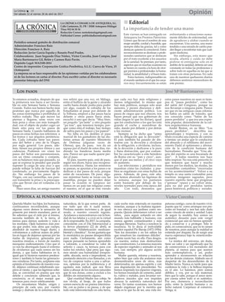 LA CRÓNICA COMARCA DE ANTEQUERA, S.L.
Calle Cantareros, 25, 1ºB | 29200 Antequera (Málaga)
Tfno: 952 84 30 34
Redacción Correo: nortedemalaga@gmail.com
Publicidad Correo: publicidadlacronica@gmail.com
Periódico semanal gratuito de distribución comarcal
Administrador: Francisco Ruiz
Dirección: Francisco A. Ruiz
Redacción: Javier García España y Rosario Peral Prados.
Colaboradores: Juan Segundo Díaz Núñez, Victor Corcoba, Juan Campos, José
María Barrionuevo Gil, Belén y Carmen Ruiz Pavón.
Depósito Legal: MA2100-2014
Centro de impresión: Corporación Gráfica Penibética, S.L.U. Cueva de Viera, 15
(Antequera)
La empresa no se hace responsable de las opiniones vertidas por los colaboradores
ni de los lectores en cartas al director. Para escribir cartas al director es necesario
presentar fotocopia del DNI
OpiniónLa Crónica 18
Del sábado 22 al viernes 28 de abril de 2017
ç
nn Editorial
Este viernes se han entregado en
Antequera los Premios Patrocinio
Gómez que llevan el nombre de una
mujer amable, cordial y humilde, que
siempre daba las gracias, tal y como
destacan quienes la conocieron. Estos
reconocimientos se destinan a profe-
sionales sanitarios que se destacan
por el trato excelente a los usuarios
de la sanidad. Se premian, por tanto,
aspectos que en muchas ocasiones no
se tienen en cuenta a la hora de otor-
gar premios a profesionales: la huma-
nidad, la amabilidad y el buen trato.
Estos factores, indispensables en
el mundo sanitario en el que los usua-
rios muy frecuentemente se están
enfrentando a situaciones suma-
mente difíciles de enfermedad, son
de agradecer y alabar cuando se
encuentran. Una sonrisa, una mano
tendida o una mirada de cariño pue-
den llegar a reconfortar más que cual-
quier medicina.
Sin embargo, esta mano que
ayuda, alienta y cuida no debe
pedirse ni entregarse solo en el
ámbito de la sanidad, debería ser una
constante en todas las profesiones y
sobre todo en aquellas en las que se
tratan con otras personas. En cada
uno de nuestros quehaceres diarios
debemos sentirnos merecedores de
este premio.
La importancia de tender una mano
Víctor Corcoba
LOS PASOS
Ya estamos avisados, después de que
la primavera nos fuera a ser favora-
ble en esta Semana Santa o Semana
Grande. Todos nos hemos hecho más
peatones que nunca por aquello de
las zonas restringidas o prohibidas al
tráfico rodado. Hay que mover las
piernas y llegarse, unas veces con
más prisa y otras con más tranquili-
dad, con el objeto de poder coger un
buen sitio para ver los pasos de
Semana Santa. Cuando hablamos de
pasos en estas fechas nos referimos a
los tronos y sus séquitos penitencia-
les. Cada cofradía tiene sus pasos:
uno del Señor y otro de la Virgen,
por regla general. Los pasos, ade-
más, tienen sus propios ritmos y sus
cadencias. Podemos ver cómo los
pasos del Señor son parsimoniosos,
con un ritmo constante y contante,
con su balanceo más que pausado, ya
que se expresa la pesadez que puede
suponer la carga de una cruz o que
puede reflejar la falta de fuerzas del
condenado, ya previamente flagela-
do. Sin embargo los pasos de la
Virgen, con sus carrerillas, nos pare-
cen transmitir la prisa y la preocupa-
ción que llevan casi en volandas a la
Virgen.
Hace unos días, un amigo nuestro
nos refirió que una vez, en Málaga,
entre el bullicio de la gente y alzando
cuello hasta donde podía para poder
ver algo, cuando la cofradía de los
Estudiantes al pasar por delante de
la Tribuna, empezó a dar pasos hacia
delante y otros pasos hacia atrás,
escuchó a uno que decía: “Muy bien,
un poquito “pa lante” y otro poquito
“pa tras”, que tenemos tiempo, por-
que como está el trabajo, hay tiempo
de sobra para los pasos y los paseos”.
No falta en los desfiles el paso
marcial de los gastadores de las dis-
tintas armas de nuestro Ministerio
de Defensa (algunas veces de
Ofensa), que, de paso, nos da un
repaso por el duelo de estos días, rin-
diendo las banderas hasta media
asta. Parece ser que nadie quiere per-
der el paso.
El país, nuestro país, está de paso,
según nos dicen, hacia una recupera-
ción económica. Hasta los ministros
se pasean, se apuntan a los pasos o se
dedican a dar pasos de ocio, porque
están de vacaciones. De paso, algu-
nas ministras hasta se tocan con las
mantillas, porque no pueden dejar
pasar la ocasión ni tampoco ser
menos en un país tan religioso como
el nuestro, en el que se está viendo
que cada vez hay más religiones y
menos religiosidad, lo mismo que
hay más políticos, aunque solo sean
asesores, y peores discursos y defi-
ciente administración política. Los
pasos de ciegos que nos ofrecen, nos
hacen pensar que nos gobiernan de
oídas (según lo que les dictan), igual
que los conductores a los que les está
grande el coche y maniobran de
oído, dando por delante y por detrás
a los vecinos.
Siempre se ha dicho que “antes
está la obligación que la devoción”.
El país también ha pasado de dis-
traerse con la devoción y olvidarse
de la obligación, a olvidarse, incluso,
de la devoción y dedicarse a la pura
y llana distracción, que por costum-
bre ha caracterizado a este heredero
de Roma con su “pan y circo”, aun-
que el pan sea menos y el circo vaya
en aumento.
Las televisiones y periódicos nos
muestran cómo las ciudades y pue-
blos se engalanan con estas bullas de
pasos. Además, de paso, este año,
nos hemos ahorrado las lágrimas de
la semana, aunque los pantanos
estén bastante por debajo de los
niveles normales para esta época del
año. Con todo, deseamos que
estos pasos nuestros no sean ni tiem-
pos ni “pasos perdidos”, como los
del salón del Congreso, porque no
nos llevarían a ninguna parte. Parece
ser que en las antiguas casas colonia-
les había un salón de tránsito, que
era conocido como “Salón de los
pasos perdidos” y que era una expre-
sión popular, descendiente de la cul-
tura arquitectónica francesa.
André Breton, en su libro “Los
pasos perdidos”, describía sus
aprendizajes y tropiezos, y con su
título evocaba una especie de camino
a tientas: un andar que lo conduciría
del absurdo y el nihilismo del movi-
miento Dadá al optimismo y afirma-
ción de la condición humana del
Surrealismo. Pensaba que “Una ale-
gría del espíritu es una bocanada de
aire”. A todos nosotros nos hace
falta respirar. No nos está prescrito lo
que tenemos que hacer y mucho
menos por los medios, las modas, las
irresistibles costumbres “encerradas
en los acontecimientos”. Volver a su
templo es una santa costumbre para
nuestras imágenes sagradas, pero
nuestro espíritu tiene que progresar
(“gressus” =paso) y no volver atrás,
para no dar por perdidos tantos
pasos históricos, políticos y sociales.
Querida Madre: tus hijos, los humanos,
continuamos recordándote, aunque
algunas veces demos la sensación de
poseerte por interés mundano, pero al
fin sabemos que el cielo por sí mismo,
necesita también de ti, la tierra, al
menos para darnos sustento y vida a
los mortales. Ojalá fuésemos más poe-
sía que poder, más alma que cuerpo,
alrededor de nuestro hogar diario, y
volviésemos a cultivar mares de péta-
los en lugar de dejarnos apresar por las
riadas de impureza, generadas por
nosotros mismos, a través de nuestro
mezquino endiosamiento. Creo que el
yo nos ha aborregado hasta el extremo
de olvidarnos que nada somos sin los
demás, y que todos habitamos en ti,
igual que lo hicieron nuestros predece-
sores y también lo harán las generacio-
nes venideras. Por tanto, acéptame esta
epístola al fundamento de nuestro exis-
tir, déjanos continuar enhebrando sus-
piros al viento, y que las lágrimas solta-
das, se conviertan en poema que nos
deleite y conciencie; sabiendo que, la
conciencia, es el mejor manjar que
tenemos para crecer estéticamente.
Os necesitamos Madre, origen y
principio de cada uno, por vuestro
sosiego y disfrute de lo armónico de la
naturaleza, de la que somos parte, de
ese todo que sin ti nada somos.
Perdona nuestro incivismo y, de igual
modo, a nuestro corazón ingrato.
Ayúdanos a reencontrarnos con la bon-
dad de tus latidos y a vivir en la virtud
de lo responsable. En 2017, la campaña,
coincidente con el Día Internacional a
tu fervor planetario (22 de abril), se
denomina “Alfabetización medioam-
biental y climática”. Ya me gustaría que
la onomástica no pasase desapercibida
para nadie. Ciertamente, aún como
especie pensante no hemos aprendido
a valorarte, a considerar tu valor de
señorío y cauce, tu ternura para con
todos tus retoños. Qué pena que siga-
mos siendo una humanidad irrespon-
sable, alocada, necia e imprudente, no
prestando atención a tus llamadas, y en
vez de cooperar todos a una a salvar-
nos, optemos por la indiferencia y el
egoísmo más radical, que nos lleva
tanto a abusar de los recursos naturales
que tú nos donas, como a excluir a los
débiles sin miramiento alguno.
Qué crueldad Madre nos cobija. Se
nos olvida, al linaje, de que todos
somos esencia de un poema intermina-
ble, con su pulso y su pausa, y de que
todo está interconectado en esta tierra,
cada noche más enterrada en nuestras
miserias, aunque a la mañana siguien-
te nos ofrezca sus jardines como res-
puesta. Quizás deberíamos volver a ser
niños, para seguir soñando en otro
mundo más habitable y humano, con
menos agentes contaminantes y más
energías literarias. Vuelva a nosotros la
inocencia. Ya lo decía el inolvidable
escritor español Pío Baroja (1872-1956):
"Son los inocentes y no los sabios los
que resuelven las cuestiones difíciles".
Cuánta razón hay en ello. Para desgra-
cia nuestra, somos más destructores
que constructores. La inmensa mayoría
de especies vegetales y animales se nos
van, casi siempre, por alguna acción
humana.
Madre querida, retorna a nosotros,
sabes bien que cada día andamos más
desmembrados unos de otros, más
deteriorados, sin apenas espíritu y con
una degradación sin precedentes. No
hemos respetado los espacios vírgenes,
los hemos inundado de cemento, asfal-
to, vidrio y metales, para levantar ver-
daderos ataúdes que nos impiden
abrazar la auténtica naturaleza del
verso. En tantas ocasiones, nos hemos
dejado engatusar por la mentira que
nada es lo que ha de ser, una vida res-
petuosa contigo, curso de nuestro vivir,
puesto que tú como arranque nos pre-
cedes en bondad y nos has sido dada
como vínculo de unión y unidad. Lejos
de seguir tu modelo, hoy somos un
auténtico desastre para este vergel
existencial que aún no hemos aprendi-
do a conservar y a proteger. Sólo te
pido, en consecuencia, que no te canses
de nosotros, pues aunque la maldad se
extienda por doquier, ha de surgir una
nueva esperanza bajo tu misericordio-
so manto.
La mística del universo, sin duda,
tiene un valor y un significado que ha
de conmovernos a los moradores del
planeta, al menos para que seamos
más contemplativos, y así, poder
aprender a reconocernos en relación
con las demás criaturas. Alabado sea el
despertar de los descendientes de la
Madre tierra. Nunca es tarde para que
cuidemos la vida y la belleza impresa
en el aire. Lo haremos, pero somos
débiles, y vos, por su raíz maternal,
bien que lo sabe, porque el amor siem-
pre cuesta sobre todo si es auténtico.
Por eso, clemencia y reconciliación
pido, entre la familia humana y su
techo natural. Carpetazo al comercio.
Venga, sí.
EPÍSTOLA AL FUNDAMENTO DE NUESTRO EXISTIR
José MªBarrionuevo
 