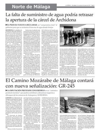 El Camino Mozárabe de Málaga contará
con nueva señalización: GR-245
uLADIPUTACIÓN PRETENDECONVERTIRLO enun“auténtico
producto turístico” que podría contribuir a dinamizar negociosy
alberguesde lascomarcasde Antequera y NORORMA
ARCHIDONA. La alcaldesa de
Archidona, Mercedes Montero,
ha puesto en duda este jueves
que la cárcel de Archidona
pueda inaugurarse este verano
como está previsto debido a la
falta de suministro de agua. En
una rueda de prensa a las puer-
tas del centro penitenciario en
la que ha estado acompañada
por el secretario de
Organización del PSOE en
Málaga y diputado provincial,
Cristóbal Fernández, así como
por otros alcaldes y concejales
socialistas en los municipios de
la comarca, la alcaldesa ha seña-
lado que el suminitro de agua
no está garantizado ya que
Archidona no puede abastecer
a esta infraestructura desde su
red de agua potable. El pro-
blema es que el municipio se
surte de un acuífero que se
encuentra a muy bajo nivel,
similar al que tenía en el año
2012 cuando ya hubo proble-
mas de turbiedad en el agua por
este motivo. “No es que Archi-
dona no quiera dar agua pota-
ble a la cárcel, es que en la situa-
ción actual no podemos hacerlo
ya que nuestros vecinos se que-
darían sin agua”, ha dicho.
Así las cosas, la solución más
inmediata pasaría porque la
Sociedad de Infraestructuras y
Equipamientos Penitenciarios
(SIEP) lleve a cabo las obras
para establecer una planta pota-
bilizadora de aguas en el pozo
de Fuente del Fresno, ya que el
agua de éste no es potable. La
alcaldesa ha señalado que SIEP
está redactando el proyecto para
la construcción de esta planta
de ósmosis y están trabajando
muy rápido para tenerlo en
los próximos días, pero hasta
que estas obras no estén finali-
zadas no se podría poner en
marcha la cárcel.
En este contexto, los socia-
listas han vuelto a pedir al
gobierno que se haga el trasvase
de agua desde Iznájar anun-
ciando que el PSOE va a presen-
tar una enmienda al proyecto
de los Presupuestos Generales
del Estado (PGE) para 2017 con
el fin de que se habilite una par-
tida presupuestaria que permita
la financiación de las obras del
trasvase de agua potable desde
el pantano de Iznájar a la
comarca de Antequera.
Además, los socialistas exi-
girán al Consejo de Ministros
del Gobierno de España que
autorice con la mayor celeridad
posible la transferencia de hasta
5 hectómetros cúblicos de agua
desde el embalse de Iznájar a la
comarca deAntequera, y solici-
tarán a la Junta de Andalucía
que convoque a la mayor bre-
vedad una reunión a la que se
invite a todas las administracio-
nes implicadas.
Igualmente, pedirán a la
Junta de Andalucía que rea-
firme su compromiso de apor-
tar sobre 15 millones de euros
para la realización de las obras
del trasvase, garantizando la
aportación de esta cantidad
desde ahora y hasta 2020 y vol-
verán a presentar una moción
en la Diputación y en los ayun-
tamientos de la comarca de
Antequera instando de nuevo
al Gobierno a que autorice la
transferencia, declare las obras
de interés general del Estado y
negocie un acuerdo con la Junta
de Andalucía que garantice la
financiación y realización de las
obras del trasvase.
Fernández ha explicado que
el pasado 7 de septiembre el
delegado del Gobierno de
España en Andalucía anunció
en una reunión celebrada en el
Ayuntamiento de Antequera
que el ejecutivo central inicia-
ban los trámites para el trasvase
de agua a la comarca de Ante-
quera. “La realidad es que 7
meses y 30 consejos de minis-
tros después seguimos espe-
rando noticias que ni llegan ni
se esperan. Es evidente que el
PP mintió a los ciudadanos de
la comarca en aquella reunión”,
ha dicho.
Además, desde el PSOE han
señalado que entre diciembre y
enero, ocho alcaldes y alcalde-
sas de la comarca solicitaron por
escrito al subdelegado del
Gobierno en Málaga una reu-
nión de trabajo para abordar
esta problemática, ante la que
Miguel Briones “no se ha dig-
nado ni a contestar”, según han
lamentado. “Ahora hemos
conocido que los PGE para 2017
no contemplan partida alguna
para la realización de las obras
del trasvase, a pesar de existir
un compromiso público de la
Junta de Andalucía de asumir
una parte importante del coste
de las infraestructuras”, ha
subrayado.
Por último, Fernández ha
subrayado que los municipios
de la comarca están a las puer-
tas de un verano que puede ser
crítico para algunos de ellos
debido a la escasez de lluvias
durante este año.
La falta de suministro de agua podría retrasar
la apertura de la cárcel de Archidona
uELPSOEHAVUELTO ARECLAMAR un“compromiso claro” al
gobierno para que se acometa el trasvase de agua desde Iznájar
COMARCA. La Diputación de
Málaga ha apostado por impul-
sar el Camino Mozárabe de
Málaga, trabajando en su
homologación como sendero
de gran recorrido y con señali-
zación en casi 100 kilómetros
entre la capital y el límite pro-
vincial con Córdoba. Se trata de
una de las rutas de acceso a
Compostela que utilizan los
peregrinos del Camino de San-
tiago.
La diputada de Medio
Ambiente y Promoción del
Territorio, Marina Bravo, ha
explicado que la Diputación
encargó en 2016 el estudió de
definición del trazado del
Camino y tramitó la homologa-
ción de este sendero, que ten-
drá el número de matrícula GR-
245.
Ahora, en todo el recorrido
por la provincia, se procederá
a instalar, durante las próximas
semanas, la señalización del
sendero, que será similar a las
de los senderos de gran reco-
rrido (aquellos de más de 50
kilómetros), con dos bandas
horizontales y paralelas de
color blanco y rojo. Igualmente,
también mantendrá la señaliza-
ción actual, con la imagen de la
concha de peregrino de color
amarillo sobre fondo azul.
Marina Bravo ha destacado
que esta iniciativa se desarrolla
en colaboración con la Asocia-
ción Jacobea de Málaga, que
desde hace años trabaja tam-
bién para revitalizar el
Camino Mozárabe.
Igualmente, ha añadido que
el Camino puede convertirse en
un auténtico producto turístico
que, además, en su desarrollo
vertebraría la provincia de sur
a norte al pasar por varios
municipios. En este sentido,
puede contribuir a dinamizar
negocios y albergues de las
comarcas deAntequera y Nor-
oriental de la provincia.
La diputada de Medio
Ambiente y Promoción del
Territorio también ha comen-
tado que, con esta señalización,
los peregrinos que lo deseen
podrán realizar, desde Málaga,
el Camino de Santiago con
todas las garantías para orien-
tarse y con posibilidad de utili-
zar los albergues con que cuen-
tan los municipios malagueños
por los que atraviesa la ruta.
Igualmente, Bravo ha aña-
dido que el propósito es seguir
impulsando el Camino Mozá-
rabe como acceso a Compos-
tela. De hecho, la Xunta de Gali-
cia ha decidido promocionar en
2019 la ruta hasta Santiago a
través del Camino Mozárabe-
Vía de la Plata.
El Camino Mozárabe en la
provincia de Málaga plantea un
recorrido de casi 100 kilóme-
tros, repartidos en ocho tramos,
que parten desde Málaga hasta
la localidad cordobesa de Enci-
nas Reales pasando por Junta
de los Caminos,Almogía, Villa-
nueva de la Concepción,Ante-
quera, Cartaojal, Villanueva de
Algaidas y Cuevas Bajas. Pos-
teriormente, la ruta continúa
por las provincias de Córdoba,
Badajoz, Cáceres, Salamanca
y Zamora, hasta entrar por
Orense a la comunidad gallega
hasta llegar a Santiago de Com-
postela.
Norte de Málaga
LA CRÓNICA - Del sábado 22 al viernes 28 de abril de 2017 - Pág.25
 