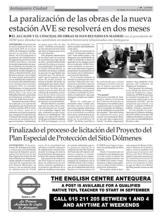 ANTEQUERA. El proyecto de
la nueva estación de tren con
capacidad AVE en el casco
urbano deAntequera se desblo-
queará en un plazo de dos
meses. Así lo ha asegurado el
presidente del Administrador
de Infraestructuras Ferroviarias
(ADIF), Juan Bravo, durante
la reunión mantenida este mar-
tes en Madrid con el alcalde de
Antequera, Manolo Barón, y el
teniente de alcalde delegado de
Obras y Mantenimiento, José
Ramón Carmona, con el objeto
de tratar temas relacionados
con la realidad del conjunto de
inversiones del administrador
en la ciudad como la propia
estación AVE, el Corredor
Mediterráneo, la intervención
y participación de ADIF en el
Puerto Seco o las naves de
Bobadilla Estación construidas
paralelamente al fallido pro-
yecto del Anillo Ferroviario.
Durante el encuentro, Bravo
ha explicado a la expedición
antequerana que el proyecto de
la futura estaciónAVE se resol-
verá en breve, justo en el
momento en el que la empresa
que consiguió la adjudicación
y licitación del mismo salga del
concurso de acreedores en el
que se encuentra, “estimándose
un plazo para ello de dos
meses”. De hecho ya ha pasado
un mes del plazo de tres meses
que tiene la empresa para resol-
ver esta situación.
Esta empresa adjudicataria
de las obras entró en concurso
de acreedores hace algo más de
un año, y prácticamente desde
entonces las obras se encuen-
tran paralizadas. El alcalde de
la ciudad, Manolo Barón, se
mostraba esta semana confiado
en que una vez que finalice esta
situación que “ha obstaculi-
zado” que se siguiese con las
obras de forma normal, la
misma se finalice. De hecho, ha
manifestado que desde el pro-
pio ADIF se han buscado fór-
mulas para facilitar que la
empresa pueda salir de este
concurso de acreedores y el rei-
nicio de las obras como por
ejemplo habilitar un sistema de
endosos bancarios para abonar
las facturas a los proveedores.
Manolo Barón ha manifes-
tado que las obras de la cone-
xión con Granada van “en fase”
y se va a terminar “seguro” este
año, confiando en que el pro-
blema se va a desbloquear. “Me
pongo a la cabeza de ese inte-
rés de que se termine la estación
de AVE de Antequera, y la vía
de AVE hacia Granada”, ha
dicho el primer edil refiriéndose
a este tema.
El alcalde ha destacado la
actitud “de absoluta colabora-
ción” entre ambas partes, y ha
destacado que el presidente de
ADIF ha mostrado su deseo de
participar en las antiguas naves
del no realizado Anillo Ferro-
viario mediante su reconver-
sión como alternativa logística,
propiciando la participación en
las mismas de la Administra-
ción General del Estado.
En la reunión también se
abordó la participación en el
corredor verde para dar cum-
plimiento del plan especial
sobre los objetivos planteados
por la UNESCO en el entorno
de los Dólmenes, asunto por el
cual Bravo también ha mos-
trado su implicación “para que
Antequera cumpla sus compro-
misos”.
Barón ha calificado el
encuentro como “cordial, cola-
borador, efectivo y leal, en el
que se han expuesto claramente
las necesidades de Antequera
en la actualidad en materia
ferroviaria, mostrándose gran
receptividad al respecto por
parte de la presidencia de
ADIF”. De hecho, Juan Bravo
ha confirmado que visitará
Antequera en breve una vez
que se logren concretar las
actuaciones tratadas en la reu-
nión.
“Vía muerta”
Este jueves el alcalde de Ante-
quera se refería a la inversión
del Gobierno de España en
Antequera en los últimos años,
asegurando que la ciudad ha
sido el municipio de Málaga y
casi deAndalucía en el que más
ha invertido. “Han sido cientos
de millones de euros, pero
cuando vas terminando obras,
te vas a otro sitio a seguir invir-
tiendo”, ha dicho, asegurando
sentirse “muy satisfecho” de la
apuesta del Gobierno de
España por Antequera.
Esta apuesta, sin embargo,
la ha echado de menos en la
Junta de Andalucía, asegu-
rando que al PSOE le preocupa
la vía hasta Granada pero “no
le preocupa nada la que va de
Antequera a Sevilla”, que ha
asegurado que está en “vía
muerta”, acusando al PSOE de
haberla “matado y enterrado”.
En este sentido, ha recor-
dado que el Gobierno andaluz
devolvió al Banco Europeo 180
millones destinados a este pro-
yecto ante su imposibilidad de
llevarlo a cabo.
3 ç La Crónica
Del sábado 22 al viernes 28 de abril de 2017Antequera Ciudad
La paralización de las obras de la nueva
estación AVE se resolverá en dos meses
ANTEQUERA. El Ayunta-
miento de Antequera ha dado
a conocer que ya ha finalizado
el proceso de licitación para la
redacción del Proyecto del
Plan Especial de Protección del
Sitio Dólmenes de Antequera,
siendo elegido el estudio espe-
cializado de arquitectura de
José Ramón Menéndez de
Luarca, con un importe final
de adjudicación de 53.699
euros. En la actualidad está
próximo a concluir el proceso
de adjudicación, estando fina-
lizando la entrega de toda la
documentación necesaria para
la firma del contrato definitivo.
Este proyecto de redacción
del Plan Especial tendrá un
plazo de elaboración de tres
meses, estando supeditado a
la posterior aprobación de la
Junta de Andalucía como plan
de carácter urbanístico que es.
La puesta en marcha de la
redacción de este Plan Especial
de Protección del entorno dol-
ménico supone el cumpli-
miento estricto de los compro-
misos adoptados por el Ayun-
tamiento de Antequera con la
UNESCO dentro de lo estipu-
lado en las competencias pro-
pias de la administración local
fijadas en el documento de
ICOMOS para lograr el pro-
yecto de reordenación de dicho
entorno.
Desde el Ayuntmiento de
Antequera se ha destacado que
con esta acción se lideran las
acciones comprometidas con
la UNESCO en cuanto a reque-
rimientos se fijaron para garan-
tizar su mejor preservación y
protección urbanística.
Por su parte, desde la direc-
ción general de Bienes Cultu-
rales y Museos de la Junta se
daba a conocer también esta
semana que el proyecto del
Museo del Sitio Dólmenes
pasará la próxima semana por
la Comisión Provincial de
Patrimonio Histórico, paso
previo a la licitación. La idea
es que las obras en el Museo
del Sitio puedan comenzar este
año.
FinalizadoelprocesodelicitacióndelProyectodel
PlanEspecialdeProteccióndelSitioDólmenes
uEL ALCALDE Y EL CONCEJAL DE OBRAS SE HAN REUNIDO EN MADRID con el presidente de
ADIF para abordar las cuestiones en materia ferroviaria relacionadas con Antequera
 