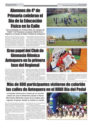 37 ç La Crónica
Del sábado 29 de abril al viernes 5 de mayo de 2017Deportes
Alumnos de 4º de Primaria de centros
educativos deAntequera han celebrado
este martes el ‘I+EF!’, Día de la Educa-
ción Física en la Calle. Así, los niños y
niñas han realizado actividades y ejer-
cicios lúdico-deportivos en el Paseo Real,
en el campo de Fútbol 7 de Parquesol,
el parque infantil de La Negrita y el
campo de fútbol ‘Ciudad deAntequera’.
El Día de la Educación Física en la
Calle se celebra en toda España bajo el
lema: Estilo de Vida Activo para
todos/as y para siempre. EnAntequera,
la actividad también ha servido para
promocionar la candidatura a Ciudad
Europea del Deporte 2018.
Alumnosde4ºde
Primariacelebranel
DíadelaEducación
FísicaenlaCalle
Con actividades en el Paseo Real, los campos de
Fútbol 7 de Parquesol, el parque infantil de La
Negrita y el campo de fútbol ‘Ciudad de Antequera’
El Club de Gimnasia Rítmica Ante-
quera ha participado este fin de
semana en la fase oriental del Campe-
onato Andaluz celebrado en la ciudad
almeriense de Roquetas de Mar.
La expedición antequerana pre-
sentó a tres gimnastas en categorías
individuales: Alicia Atienza, Alba Cor-
tes y Reyes Maldonado, así como dos
conjuntos: uno cadete (Lidia Cabello,
María Alcántara, Blanca García, Caye-
tana García y Lucia Moya) y dos ale-
vines (Carla Moya, Ángela Luque,
Lucia del Campo, María Cobos, Nuria
Torres y Martina Espadas).
Todas las gimnastas hicieron un
papel de mucho mérito, logrando la
clasificación para la fase final del cam-
peonato regional que se celebrará en
Marbella los próximos días 10 y 11 de
junio y para donde el colectivo, pro-
veniente de la Escuela Municipal, vol-
verá a tratar de repetir unos magnífi-
cos resultados amparado en el gran
trabajo del casi centenear de alumnas
que forman parte de él, además del
trabajo que realiza su entrenadora,
Elena Sánchez.
GranpapeldelClubde
GimnasiaRítmica
Antequeraenlaprimera
fasedelRegional
Más de 800 participantes formaron
parte en la mañana del domingo de la
XXXII edición de la fiesta de la bici-
cleta en Antequera, el Día del Pedal,
que una vez más se convirtió en un
evento para los diferentes miembros
de la familia que probaron con sus
diferentes y variadas máquinas de dos
ruedas.
La prueba transcurrió a través de
un circuito urbano de unos, aproxi-
mandamente, 8 kilómetros que llevó
a los participantes desde el Paseo Real
hasta diferentes zonas de la ciudad
para llegar de nuevo al propio Paseo
para concluir el recorrido.
A la conclusión del evento se llevó
a cabo un sorteo para premiar la fide-
lidad de los participantes, en el que se
regalaron una flamante bicicleta,
camisetas, balones y mochilas.
En el sorteo de regalos estuvie-
ron presentes el alcalde de la ciu-
dad, Manolo Barón, además de los
componentes del equipo de Gobierno
Belén Jiménez, José Luque, Juan Álva-
rez y la concejal de deportes, Eugenia
Galán.
Más de 800 participantes vistieron de colorido
las calles de Antequera en el XXXII Día del Pedal
La prueba transcurrió a través de un circuito
urbano de unos 8 kilómetros desde el Paseo
Real hasta diferentes zonas de la ciudad, para
regresar al paseo, donde se realizó un sorteo
 