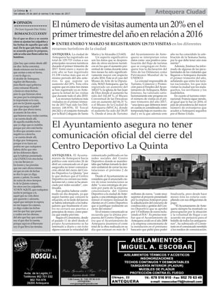 ANTEQUERA. El Ayunta-
miento de Antequera hacía
público este miércoles 26 de
abril un comunicado en el que
aseguraba no tener comunica-
ción oficial del cierre del Cen-
tro Deportivo La Quinta “por
lo que deduce que el Centro
Deportivo no cerrará sus insta-
laciones tal y como se ha anun-
ciado por redes sociales”, con-
tinuaba.
Esto podría haberse confir-
mado un día después, ya que
según fuentes que conocen la
situación, en la tarde del jueves
se habría informado a los traba-
jadores que finalmente el cen-
tro no cerrará sus puertas a
principios de mayo, como pare-
cía que estaba previsto.
Según el Consistorio, desde
el pasado 11 de abril desde el
propio Ayuntamiento se ha
intentado a diario y sin éxito
alguno conocer la veracidad del
comunicado publicado en las
redes sociales del Centro
Deportivo donde se manifes-
taba que habían tomado la deci-
sión unilateral de cerrar las ins-
talaciones el próximo 2 de
mayo.
Desde el Ayuntamiento se
considera que el anunciado cie-
rre de estas instalaciones se
debe “a una estrategia de pre-
sión por parte de la empresa
concesionaria del Centro
Deportivo a la ciudad deAnte-
quera; o una estrategia para dis-
minuir el número mensual de
clientes en el Centro Deportivo
que sí justifique realmente un
cierre del mismo”.
En el mismo comunicado se
recuerda que la última pro-
puesta del Centro Deportivo
era que el Ayuntamiento de
Antequera asumiera el coste
total de la obra realizada en su
día que estiman en más de 3
millones de euros, “coste muy
superior al proyecto presentado
por la empresa Antesport para
la adjudicación del concurso de
construcción y gestión del Cen-
tro Deportivo que se aprobó
por 1,9 millones de euros inclu-
yendo el IVA”. Es preciso rese-
ñar que el Ayuntamiento de
Antequera avaló en el año 2008
a la empresa concesionaria de
la instalación en el préstamo
bancario que pidió para poder
finalizarla, pero desde hace
meses ésta no estaría cum-
pliendo con sus obligaciones de
pago.
“ElAyuntamiento deAnte-
quera siempre ha mostrado su
preocupación por la situación
y la voluntad de llegar a un
acuerdo sin perjuicio para el
bolsillo de todos los antequera-
nos”, ha subrayado el Consis-
torio en el comunicado remitido
a los medios de comunicación.
Antequera CiudadLa Crónica 6
Del sábado 29 de abril al viernes 5 de mayo de 2017
ç
uOPINIÓN
Por Juan Segundo Díaz Núñez
ROMANCECCLXXXIV
En el que se dice y se cuenta
cómo se ajustan los culpables y
las fechas de aquello que sale
mal. De lo que sale bien, nadie
se acuerda quién lo propuso,
soloseechaunofloressobrelos
hombros.
¡Que hay que contar desde allí!
(se dice fecha concreta),
desde entonces son los males
que azotan a esta mi tierra,
y eso lo digo yo,
el alcalde deAntequera,
regidor del Baronato,
pues Barón aquí gobierna
como reinaran Ricardo
o Jesús en otras fechas,
pero lo que hicieran otros
me paso por la entrepierna;
lo importante es lo mío,
por eso la Quinta aquella
en la que juega al pádel
que dice que ahora cierra,
es asunto de los otros
quehicieronmuymalascuentas,
y se cuenta desde allí,
de aquella maldita fecha
que yo digo que es maldita
porque por otro está hecha
la obra que arrastra ceros
negativos a derecha,
y se cuenta desde allí,
lo digo porAntequera,
porque si no fuera así
podría ser que cualquiera
habría dicho que otro
de los dólmenes dijera
que lo habrían presentado
a la UNESCO en otra fecha
y no me llevara yo
los loores y las prendas
que me caen ahora mismo,
así que en esto de fechas
se dice lo que yo diga,
punto y pelota. Es estela
de ruina de otros tiempos
lo de la Quinta ruinera,
los otros son los culpables,
YOSOYAQUELquecualquiera
noche te persigue a ti,
aquel que su vida diera
por quererte y adorarte,
aquel que siempre te espera,
no me toques los cojones,
yo digo cuáles las fechas
son las que hay que poner
y cuáles son las ofensas,
del año que hay que contar
soy el que dice la cuenta,
porque aquí en el Baronato
soy el que lleva las riendas.
El número de visitas aumenta un 20% en el
primer trimestre del año en relación a 2016
ANTEQUERA. La ciudad de
Antequera ha registrado un
total de 129.733 visitas a sus
principales recursos turísticos
durante el primer trimestre de
2017. Entre enero y marzo de
este año se han registrado
21.238 visitas más que en el
mismo periodo del año ante-
rior, lo que supone un
aumento del 20%. Esta cifra
supone que en estos tres meses
se han registrado ya en Ante-
quera la mitad de las visitas
que durante todo el año 2010.
Los recursos turísticos más
visitados en el primer trimes-
tre de 2017 han sido los Dól-
menes (48.878), El Torcal
(44.242) y el conjunto formado
por la Real Colegiata de Santa
María y la Alcazaba (13.643).
Un aspecto significativo
son los datos que se despren-
den de otros enclaves turísti-
cos en los que el aumento por-
centual de visitas durante estos
tres meses ha sido significati-
vamente mayor con respecto
al año 2016. Este es el caso del
Museo de Arte de la Diputa-
ción, MAD Antequera, que ha
registrado un aumento del
168,63 %; la iglesia de San Juan
de Dios donde el aumento ha
sido del 142,68 %; el Museo
Conventual de las Descalzas
con un aumento del 66,31 %;
o el Museo de la Ciudad de
Antequera (MVCA), donde
el aumento ha sido del 28,05
%. Desde el área de Turismo
del Ayuntamiento de Ante-
quera se interpretan estos
datos como una positiva cana-
lización del flujo de turistas
que se congregan en Ante-
quera tras la declaración del
Sitio de los Dólmenes como
Patrimonio Mundial de la
UNESCO.
La concejal responsable de
Turismo, Comercio y Promo-
ción para el Empleo del Ayun-
tamiento de Antequera, Belén
Jiménez, ha valorado satis-
factoriamente este progreso en
el número de visitas en el pri-
mer trimestre del año 2017,
“una época que debemos tener
en cuenta es considerada como
temporada baja en nuestra ciu-
dad y en la que además este
año no ha coincidido la cele-
bración de la Semana Santa,
por lo que debe tener aún más
mérito”.
Además, Jiménez ha infor-
mado de algunas de las pecu-
liaridades de los visitantes que
llegaron a Antequera durante
el primer trimestre del año,
señalando que entre los turis-
tas nacionales, los que más
visitan la ciudad son los mala-
gueños, los sevillanos y los
madrileños.
En cuanto al turismo inter-
nacional, Francia sigue siendo,
al igual que lo fue en 2016, el
país de procedencia del mayor
número de extranjeros que
acuden a Antequera seguidos
por el Reino Unido.
El Ayuntamiento asegura no tener
comunicación oficial del cierre del
Centro Deportivo La Quinta
u ENTRE ENERO Y MARZO SE REGISTRARON 129.733 VISITAS en los diferentes
recursos turísticos de la ciudad
 