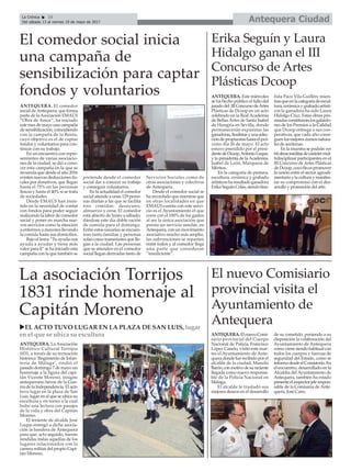 Antequera CiudadLa Crónica 10
Del sábado 13 al viernes 19 de mayo de 2017
ç
La asociación Torrijos
1831 rinde homenaje al
Capitán Moreno
ANTEQUERA. La Asociación
Histórico Cultural Torrijos
1831, a través de su recreación
histórica ‘Regimiento de Infan-
tería de Málaga’, rindió el
pasado domingo 7 de mayo un
homenaje a la figura del capi-
tán Vicente Moreno, insigne
antequerano héroe de la Gue-
rra de la Independencia. El acto
tuvo lugar en la plaza de San
Luis, lugar en el que se ubica su
escultura y en torno a la cual
hubo una lectura con pasajes
de la vida y obra del Capitán
Moreno.
El teniente de alcalde José
Luque entregó a dicha asocia-
ción la bandera de Antequera
para que, acto seguido, fueran
rendidas todas aquellas de los
lugares relacionados con la
carrera militar del propio Capi-
tán Moreno.
uEL ACTO TUVO LUGAR EN LA PLAZA DE SAN LUIS, lugar
en el que se ubica su escultura
El nuevo Comisiario
provincial visita el
Ayuntamiento de
Antequera
ANTEQUERA.ElnuevoComi-
sario provincial del Cuerpo
Nacional de Policía, Francisco
López Canelo, visitó este mar-
tes el Ayuntamiento de Ante-
quera donde fue recibido por el
alcalde de la ciudad, Manolo
Barón,conmotivodesureciente
llegada como nuevo responsa-
ble de la Policía Nacional en
Málaga.
El alcalde le trasladó sus
mejores deseos en el desarrollo
de su cometido, poniendo a su
disposición la colaboración del
Ayuntamiento de Antequera
comovienesiendohabitualcon
todos los cuerpos y fuerzas de
seguridad del Estado, como se
informadesdeelConsistorio.En
el encuentro, desarrollado en la
Alcaldía del Ayuntamiento de
Antequera, también ha estado
presenteelinspectorjeferespon-
sable de la Comisaría de Ante-
quera, José Cano.
El comedor social inicia
una campaña de
sensibilización para captar
fondos y voluntarios
ANTEQUERA. El comedor
social deAntequera, que forma
parte de laAsociación EMAÚS
“Obra de Amor”, ha iniciado
este mes de mayo una campaña
de sensibilización, coincidiendo
con la campaña de la Renta,
cuyo objetivo es el de captar
fondos y voluntarios para con-
tinuar con su trabajo.
En un encuentro con repre-
sentantes de varias asociacio-
nes de la ciudad, se dió a cono-
cer esta campaña en la que se
recuerda que desde el año 2016
existen nuevas deducciones fis-
cales por donativos, que llegan
hasta el 75% en las personas
físicas y hasta el 40% si se trata
de sociedades.
Desde EMAÚS han insis-
tido en la necesidad de contar
con fondos para poder seguir
realizando la labor de comedor
social y poner en marcha nue-
vos servicios como la atención
a enfermos o mayores llevando
la comida hasta sus domicilios.
Bajo el lema “Tu ayuda nos
ayuda a ayudar y tiene más
valor para tí” se ha iniciado esta
campaña con la que también se
pretende desde el comedor
social dar a conocer su trabajo
y conseguir voluntarios.
En la actualidad el comedor
social atiende a unas 129 perso-
nas diarias a las que se facilita
tres comidas: desayuno,
almuerzo y cena. El comedor
está abierto de lunes a sábado,
dándose este día doble ración
de comida para el domingo.
Entre estos usuarios se encuen-
tran tanto familias y personas
solas como transeúntes que lle-
gan a la ciudad. Las personas
que se atienden en el comedor
social llegan derivadas tanto de
Servicios Sociales como de
otras asociaciones y colectivos
de Antequera.
Desde el comedor social se
ha recordado que mientras que
en otras localidades en que
EMAÚS cuenta con este servi-
cio es el Ayuntamiento el que
corre con el 100% de los gastos
al ser la única asociación que
presta un servicio similar, en
Antequera, con un movimiento
asociativo mucho más amplio,
las subvenciones se reparten
entre todos y al comedor llega
una parte que consideran
“insuficiente”.
Erika Seguín y Laura
Hidalgo ganan el III
Concurso de Artes
Plásticas Dcoop
ANTEQUERA. Este miércoles
se ha hecho público el fallo deI
juradodel IIIConcursodeArtes
Plásticas de Dcoop en un acto
celebrado en la Real Academia
de Bellas Artes de Santa Isabel
de Hungría en Sevilla, donde
permanecerán expuestas las
ganadoras,finalistasyunaselec-
cióndepropuestashastaelpró-
ximo día 26 de mayo. El acto
estuvo presidido por el presi-
dentedeDcoop,AntonioLuque,
y la presidenta de laAcademia,
Isabel de León, Marquesa de
Méritos.
En la categoría de pintura,
escultura, cerámica y grabado
artísticosharesultadoganadora
ErikaSeguínColás,siendofina-
lista Paco Vila Guillén; mien-
trasqueenlacategoríadeescul-
tura,cerámicaygrabadoartísti-
cos la ganadora ha sido Laura
Hidalgo Cruz. Estas obras pre-
miadasconstituiránlosgalardo-
nes de los Premios a la Calidad
que Dcoop entrega a sus coo-
perativas, que cada año consi-
guenlosmejoreszumosnatura-
les de aceitunas.
En la muestra se podrán ver
64obrasinéditasdecaráctermul-
tidisciplinar participantes en el
III Concurso de Artes Plásticas
deDcoop,cuyofinespromover
la unión entre el sector agroali-
mentarioylaculturaymanifes-
tar su compromiso con el des-
arrollo y promoción del arte.
 